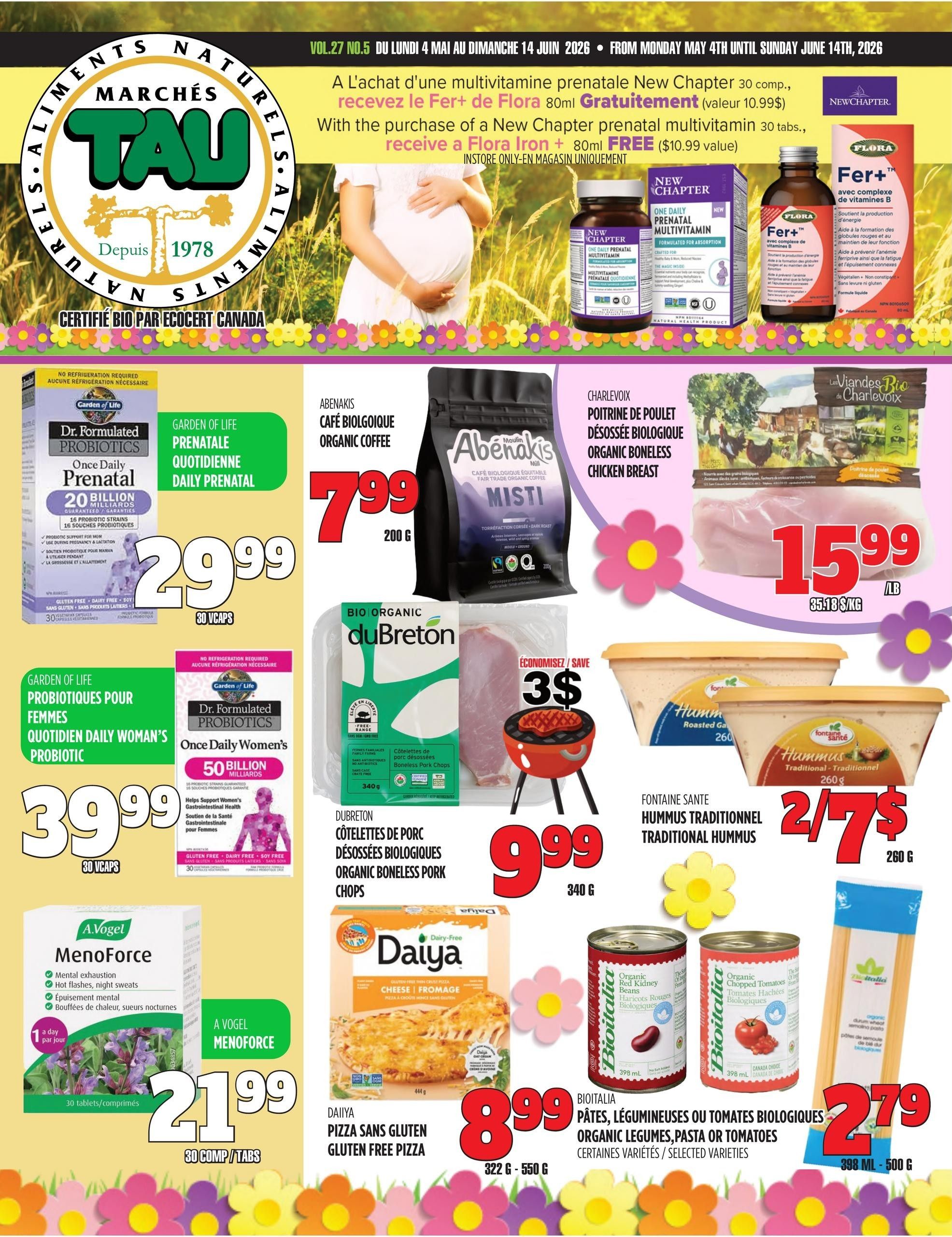 Marches TAU flyer specials. Front page features a promotion: buy a New Chapter prenatal multivitamin 30 count and receive Flora Iron + 80ml free. Products on sale include: Garden of Life Dr. Formulated Probiotics Once Daily Prenatal 30 VCaps for $29.99, Garden of Life Probiotiques pour Femmes Once Daily Woman's Probiotic 30 COMP/TABS for $39.99, A.Vogel Menoforce 30 tablets/comprimés for $21.99. Abenakis Organic Coffee Misti 200g for $7.99. Charlevoix Organic Boneless Chicken Breast for $15.99/lb. Dubreton Organic Boneless Pork Chops 340g for $9.99. Daiya Gluten Free Pizza Cheese 322g - 550g for $8.99. Bioitalia Organic Legumes, Pasta or Tomatoes 398 mL - 500g for $2.79. Fontaine Santé Traditional Hummus 260g on sale 2 for $7.