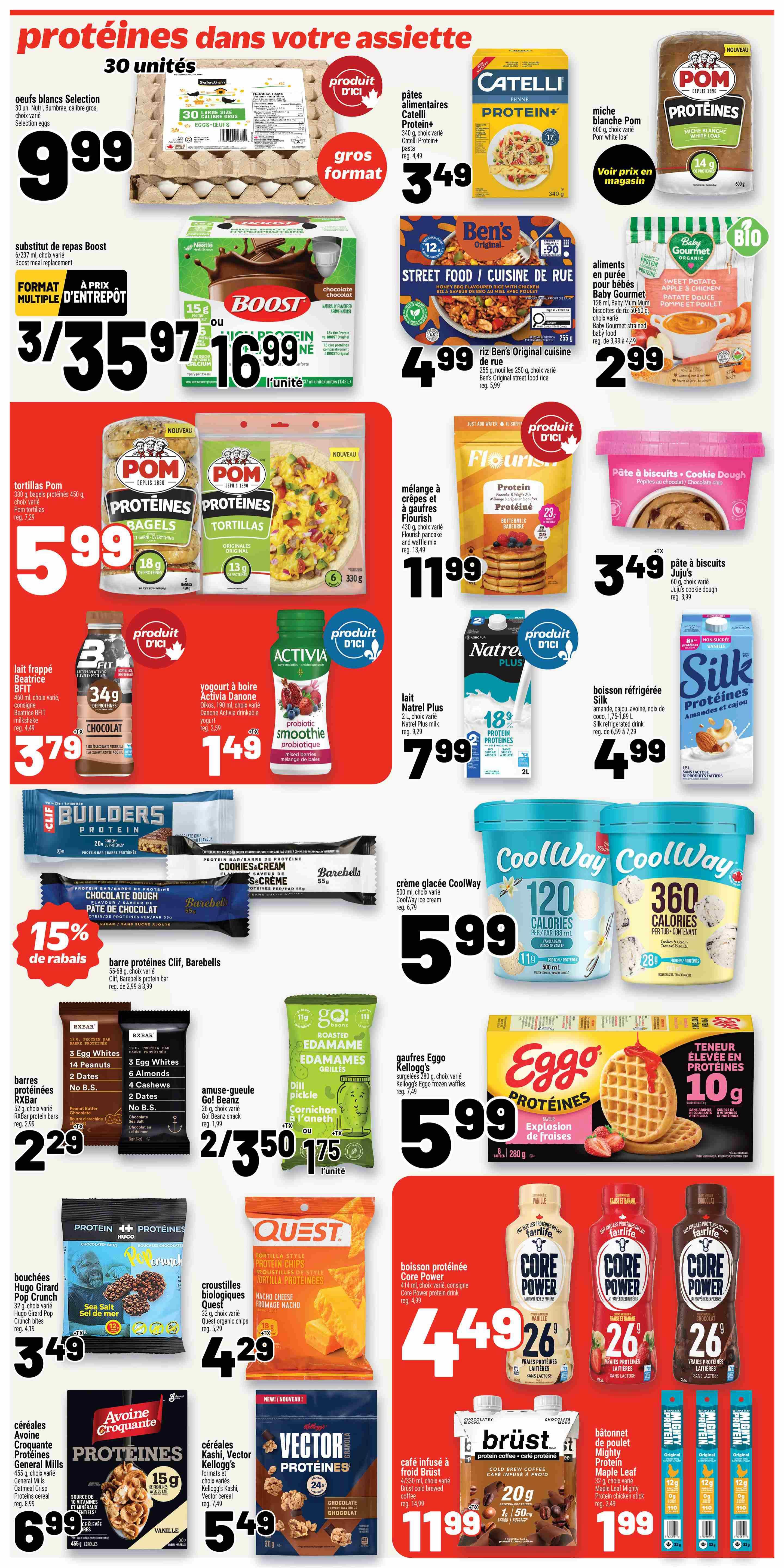 Metro Weekly Flyer Specials, Page 19. Featuring a variety of protein-rich foods and drinks. Highlights include Selection white eggs, 30 units, for $9.99. Boost chocolate meal replacement, 15g protein, 3 for $35.97 or $16.99 each. Catelli Protein+ Penne pasta, 340g, for $3.49. Ben's Original Street Food Honey BBQ flavoured rice, 255g, for $4.99. Baby Gourmet Sweet Potato Apple & Chicken pureed baby food, 2 x 56g, for $2.99. Pom Protein bagels and tortillas, 330g-450g, for $5.99. Flourish protein pancake and waffle mix, 430g, for $11.99. Juju's Cookie Dough, 60g, for $3.49. Beatrice BFIT milkshake, 460ml, for $3.79. Activia Danone drinkable yogurt, 190ml, for $1.49. Natrel Plus milk, 2L, for $7.99. Silk Protein Almond & Cashew drink, 1.89L, for $4.99. CoolWay ice cream, 500ml, for $5.99. Clif and Barebells protein bars, 55g-68g, on sale for 15% off. RXBar protein bars, 52g, 2 for $2.29. Eggo Protein frozen waffles, 280g, for $5.99. Go! Bean Edamames, 110g, 2 for $3.50 or $1.75 each. Hugo Girard protein crunch bites, 40g, for $3.49. Quest organic tortilla chips, 32g, for $4.29. Core Power protein drink, 14oz, for $4.99. Avoine Croquante General Mills protein cereal, 455g, for $6.99. Kellogg's Vector Protein cereal, 549g, for $5.49. Brust cold brew coffee, 1.1L, for $11.99. Maple Leaf Mighty Protein chicken sticks, 24g, 2 for $1.99.