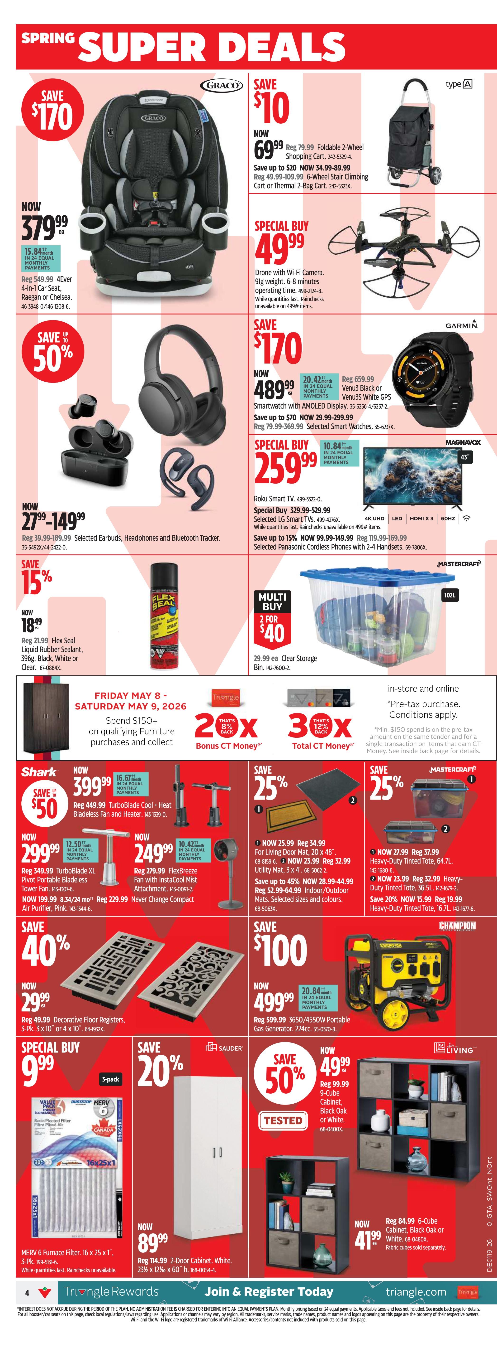 Canadian Tire Ontario Weekly Flyer Specials, Page 4. Spring Super Deals include: Graco 4Ever 4-in-1 Car Seat, now $379.99, save $170. Foldable 2-Wheel Shopping Cart, now $69.99, save $10. Drone with Wi-Fi Camera, special buy at $49.99. Selected Earbuds, Headphones and Bluetooth Tracker, now $149.99, save up to 50%. Flex Seal Liquid Rubber Sealant, 396g, now $18.49. Roku Smart TV, special buy at $259.99. Smartwatch with AMOLED Display, now $489.99, save up to $70. Mastercraft Heavy-Duty Totes, 64.7L for $37.99 and 36.5L for $32.99. Mastercraft Indoor/Outdoor Mats, starting at $29.99. Shark TurboBlade Cool+Heat Bladeless Fan and Heater, now $399.99, save $50. Pivot Portable Bladeless Tower Fan, now $299.99. FlexBreeze Fan with InstaCool Mist Attachment, now $249.99. Decorative Floor Registers, 3-Pk. 3' x 10' or 4' x 10', now $29.99, save 40%. Champion 3650/4550W Portable Gas Generator, now $499.99, save $100. Sauder 2-Door Cabinet, White, now $89.99. Living 9-Cube Cabinet, Black Oak or White, now $49.99, save 50%. Living 6-Cube Cabinet, Black Oak or White, now $41.99. Multi Buy: 2 for $40 on Clear Storage Bins, 29.99 ea. Spend $150+ on qualifying furniture purchases and collect 2x 8% Bonus CT Money or 3x 12% Total CT Money. Offer valid Friday May 8 - Saturday May 9, 2026. Triangle Rewards: Join & Register Today.