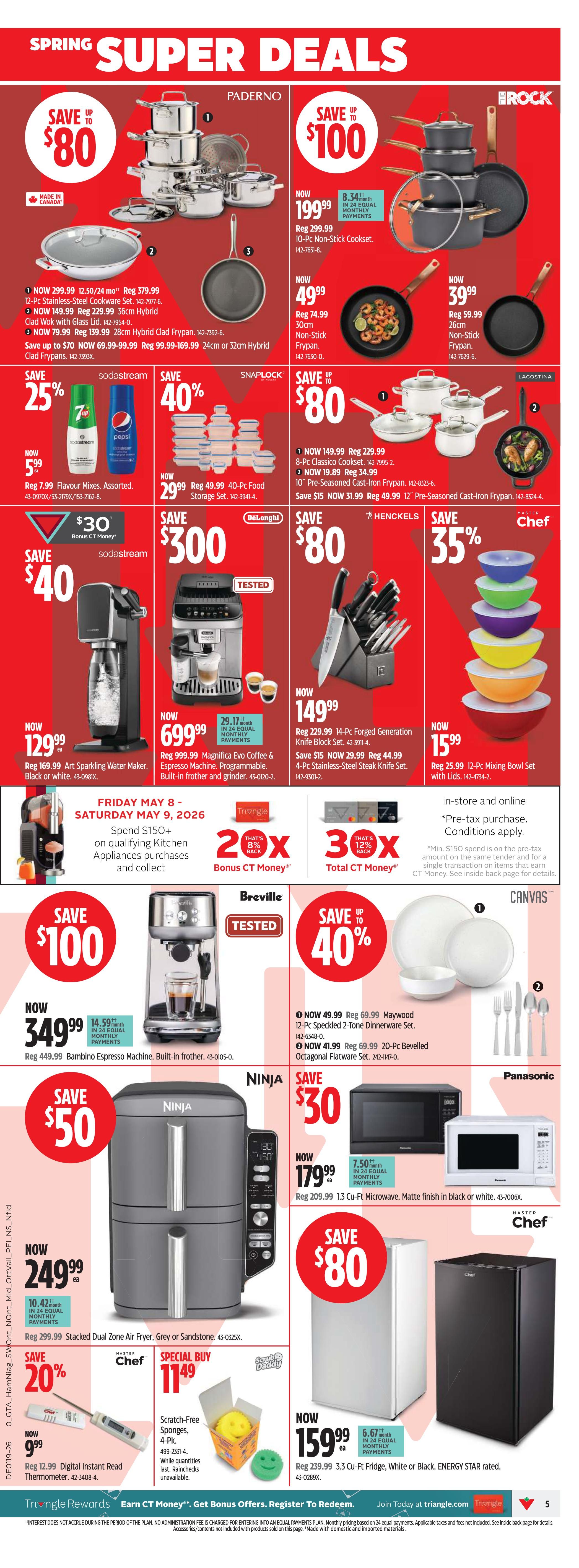 Canadian Tire Spring Super Deals flyer, page 5. Save up to $80 on Paderno 12-Pc Stainless-Steel Cookware Set, now $299.99. Save up to $70 on Paderno 36cm Clad Wok with Glass Lid, now $149.99. Save up to $70 on Paderno 28cm Hybrid Clad Frypan, now $79.99. Save up to $70 on Paderno 24cm or 32cm Hybrid Clad Frypans, now $69.99-$99.99. Save up to $100 on Rock 10-Pc Non-Stick Cookset, now $199.99. Save up to $75 on Rock 30cm Non-Stick Frypan, now $49.99. Save up to $20 on Rock 26cm Non-Stick Frypan, now $39.99. Save 25% on Sodastream Flavour Mixes, assorted, now $5.99. Save 40% on Snaplock 40-Pc Food Storage Set, now $29.99. Save up to $80 on Lagostina 8-Pc Classico Cookset, now $149.99. Save $15 on Lagostina 10' Pre-Seasoned Cast-Iron Frypan, now $19.89. Save up to $40 on Sodastream Art Sparkling Water Maker, now $129.99. Save $300 on DeLonghi Magnifica Evo Coffee & Espresso Machine, programmable, built-in frother and grinder, now $699.99. Save $15 on Henckels 14-Pc Forged Generation Knife Block Set, now $149.99. Save $15 on Henckels 4-Pc Stainless-Steel Steak Knife Set, now $29.99. Save 35% on Master Chef 12-Pc Mixing Bowl Set with Lids, now $15.99. Save $100 on Breville Bambino Espresso Machine, built-in frother, now $349.99. Save 40% on Canvas 12-Pc Speckled 2-Tone Dinnerware Set, now $49.99. Save 40% on Canvas 20-Pc Bevelled Octagonal Flatware Set, now $41.99. Save $50 on Ninja Stacked Dual Zone Air Fryer, Grey or Sandstone, now $249.99. Save $30 on Panasonic 1.3 Cu-Ft Microwave, matte finish in black or white, now $179.99. Save 20% on Master Chef Digital Read Thermometer, now $9.99. Special Buy Scratch-Free Sponges, 4-Pk, now $11.49. Save $80 on Master Chef 3.3 Cu-Ft Fridge, white or black, ENERGY STAR rated, now $159.99. Spend $150+ on qualifying Kitchen Appliances purchases and collect 2x or 3x Bonus CT Money on Friday May 8 - Saturday May 9, 2026.