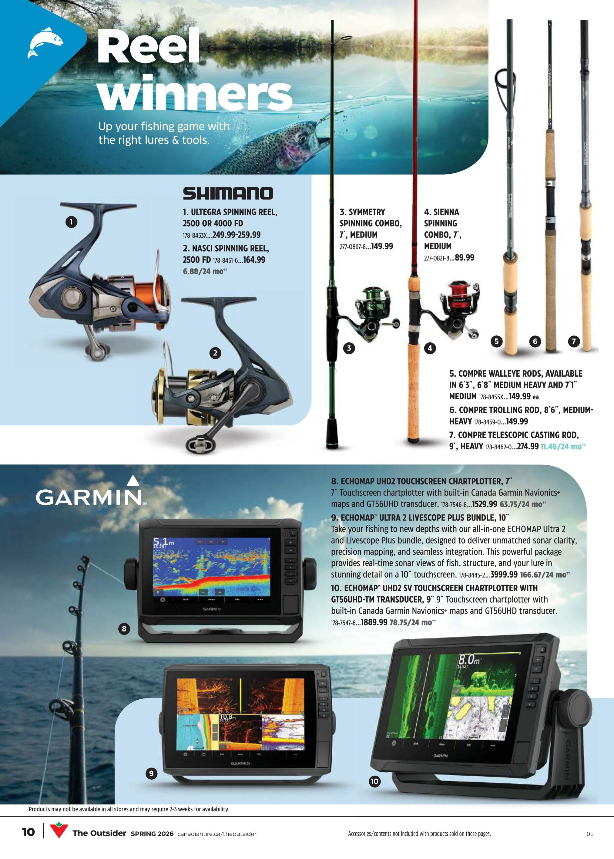 Canadian Tire Reel Winners flyer, page 9. Features Shimano Ultegra Spinning Reel, 2500 or 4000 FD for $249.99-$259.99. Also available is the Shimano Nasci Spinning Reel, 2500 FD for $164.99, with 24 monthly payments of $6.88. Fishing rods and combos include Symmetry Spinning Combo, 7', Medium for $149.99 and Sienna Spinning Combo, 7', Medium for $89.99. Compre Walleye Rods are available in 6'3', 6'8' Medium Heavy and 7'1' Medium Heavy for $149.99 each. The Compre Trolling Rod, 8'6', Medium-Heavy is $149.99. The Compre Telescopic Casting Rod, 9', Heavy is $274.99 with 24 monthly payments of $11.46. Garmin ECHOMAP UHD2 Touchscreen Chartplotter, 7' with Canada Garmin Navionics+ maps and GT56UHD transducer is $1529.99 with 24 monthly payments of $63.75. The Garmin ECHOMAP Ultra 2 Livescope Plus Bundle, 10' is $3999.99 with 24 monthly payments of $166.67. The Garmin ECHOMAP UHD2 SV Touchscreen Chartplotter with GT56UHD-TM Transducer, 9' is $1889.99 with 24 monthly payments of $78.75. Products may not be available in all stores and may require 2-3 weeks for availability. Accessories/contents not included with products sold on these pages.