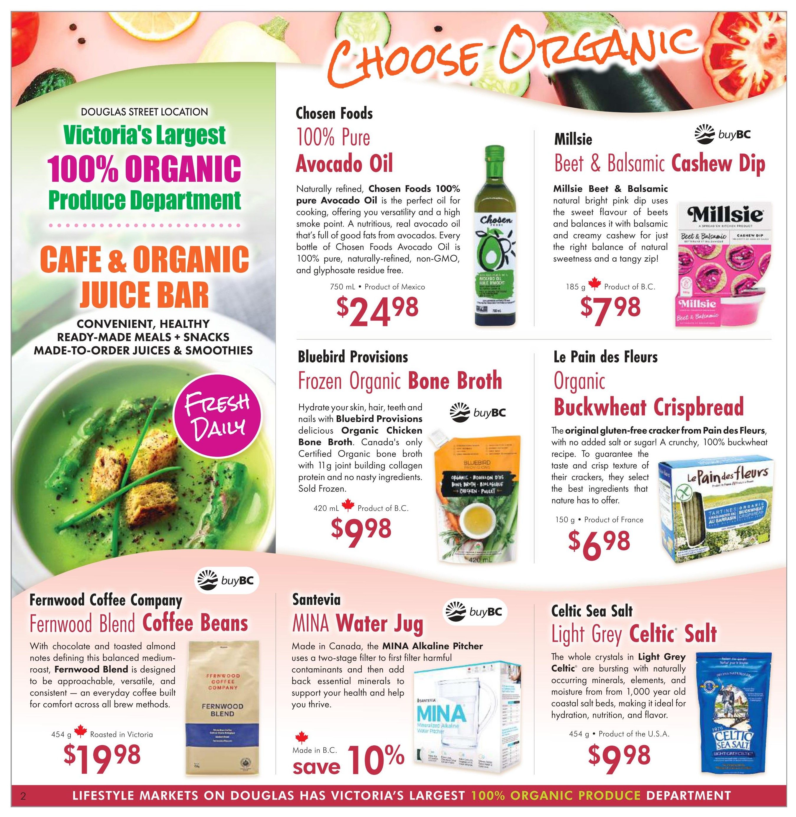 Lifestyle Markets flyer page 2 features 'Choose Organic' specials. Highlights include Douglas Street Location's 100% Organic Produce Department and Cafe & Organic Juice Bar. Featured products are: Chosen Foods 100% Pure Avocado Oil, 750 mL, for $24.98; Millsie Beet & Balsamic Cashew Dip, 185 g, Product of B.C., for $7.98; Bluebird Provisions Frozen Organic Bone Broth, 420 mL, Product of B.C., for $9.98; Le Pain des Fleurs Organic Buckwheat Crispbread, 150 g, Product of France, for $6.98; Fernwood Coffee Company Fernwood Blend Coffee Beans, 454 g, Roasted in Victoria, for $19.98; Santévia MINA Water Jug, with 10% savings; and Celtic Sea Salt Light Grey Celtic Salt, 454 g, Product of the U.S.A., for $9.98.