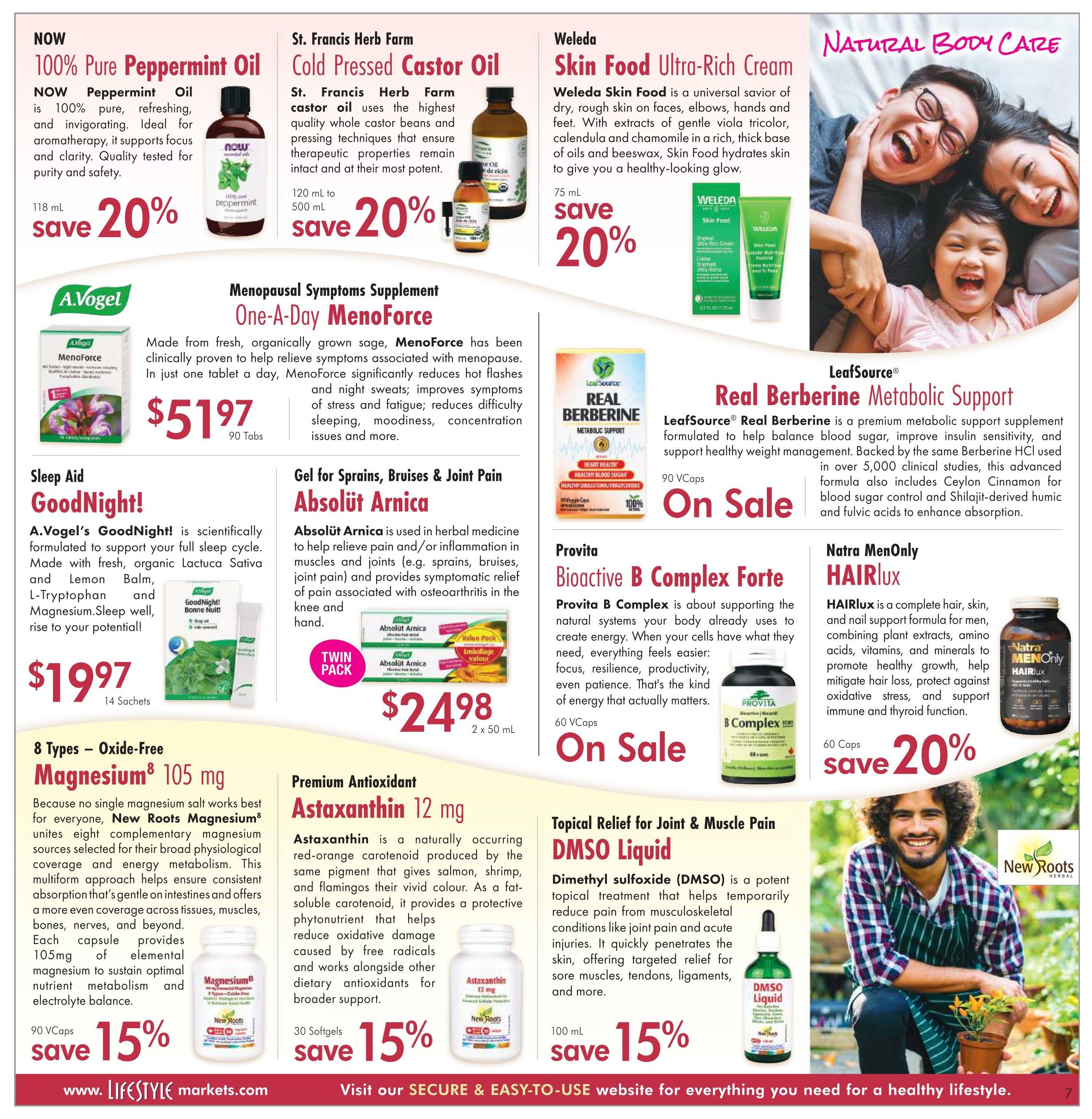 Lifestyle Markets flyer page 7 features natural health products. Save 20% on NOW 100% Pure Peppermint Oil (118 mL) and St. Francis Herb Farm Cold Pressed Castor Oil (120 mL to 500 mL). Weleda Skin Food Ultra-Rich Cream (75 mL) is also 20% off. Menopause symptom relief is available with One-A-Day MenoForce for $51.97 (90 Tabs). A.Vogel's GoodNight! sleep aid is $19.97 (14 Sachets). Absolut Arnica gel for sprains, bruises, and joint pain is $24.98 for a twin pack (2 x 50 mL). LeafSource Real Berberine Metabolic Support (90 VCaps) is on sale. Provita Bioactive B Complex Forte (60 VCaps) is also on sale. Natra MenOnly HAIRlux for hair, skin, and nail support is 20% off (60 Caps). New Roots Magnesium 105 mg (90 VCaps) is 15% off. New Roots Astaxanthin 12 mg (30 Softgels) is 15% off. Topical Relief for Joint & Muscle Pain DMSO Liquid (100 mL) is 15% off. Visit lifestylemarkets.com for more healthy lifestyle products.