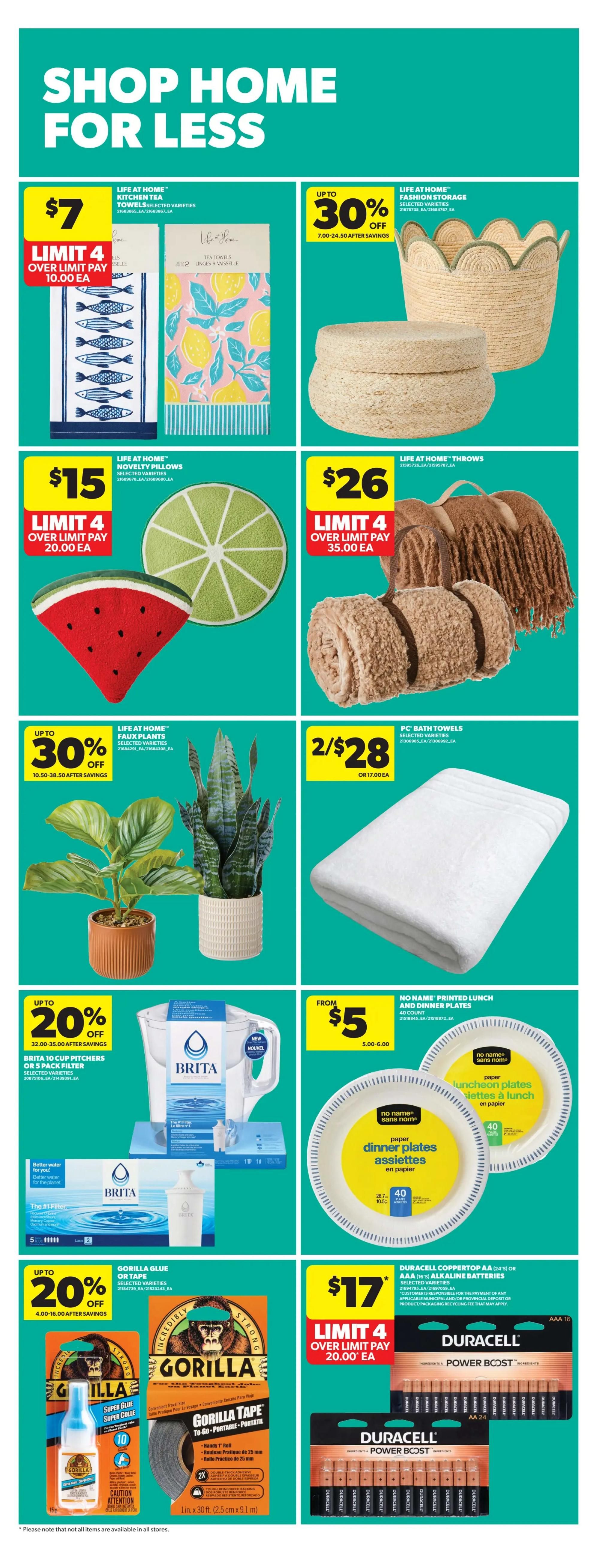 Shop Home for Less at Real Canadian Superstore. Featured items include Life at Home kitchen tea towels for $7 with a limit of 4, over limit pay $10.00 each. Also, Life at Home fashion storage items are up to 30% off. Life at Home novelty pillows are $15 with a limit of 4, over limit pay $20.00 each, including a watermelon slice pillow and a lime slice rug. Life at Home throws are $26 with a limit of 4, over limit pay $35.00 each. Life at Home faux plants are up to 30% off. PC Bath Towels are 2 for $28 or $17.00 each. Brita 10 cup pitchers or 5 pack filters are up to 20% off. No Name printed lunch and dinner plates start from $5. Gorilla Glue or tape is up to 20% off. Duracell Coppertop AA or AAA alkaline batteries are $17 with a limit of 4, over limit pay $20.00 each.