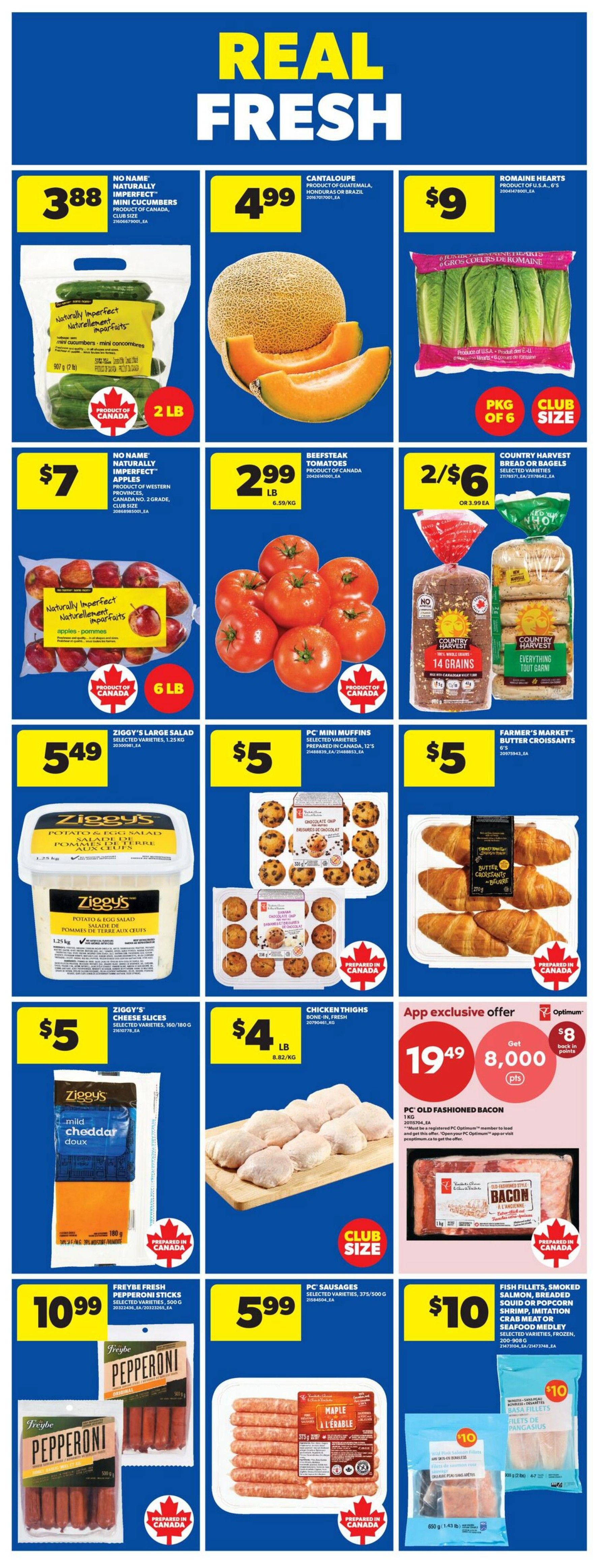 Wholesale Club Weekly Flyer Specials Page 3. Featuring 'Real Fresh' produce and grocery deals. On sale: No Name Naturally Imperfect Mini Cucumbers for $3.88 (2 LB), Cantaloupe for $4.99, Romaine Hearts for $9 (PKG of 6). Also, No Name Naturally Imperfect Apples for $7 (6 LB), Beefsteak Tomatoes for $2.99 LB, and Country Harvest Bread or Bagels 2 for $6 or $3.99 each. Ziggy's Large Salad (1.25 KG) is $5.49. PC Mini Muffins (12's) are $5. Farmer's Market Butter Croissants are $5. Ziggy's Cheese Slices (160/180 G) are $5. Chicken Thighs (Bone-in, Fresh) are $4 LB. App exclusive offer: Get 8,000 PC Optimum points when you spend $19.49 on PC Old Fashioned Bacon (1 KG). Freybe Fresh Pepperoni Sticks (300 G) are $10.99. PC Sausages (375/500 G) are $5.99. Fish Fillets, Smoked Salmon, Breaded Squid or Popcorn Shrimp, Imitation Crab Meat or Seafood Medley are $10.