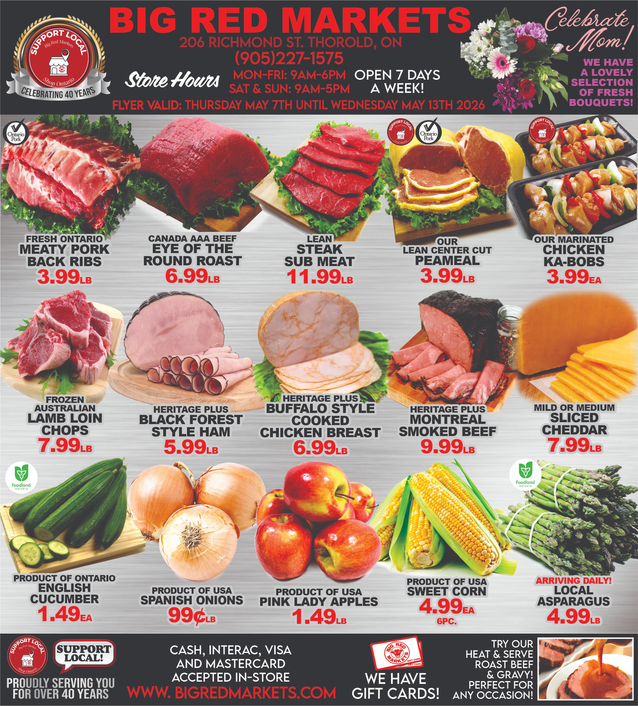 Big Red Markets flyer. The banner features the store name, address at 206 Richmond St. Thorold, ON, phone number (905)227-1575, and store hours: Monday to Friday 9 AM-6 PM, Saturday and Sunday 9 AM-5 PM, open 7 days a week. The flyer is valid from Thursday, May 7th until Wednesday, May 13th, 2026. A 'Celebrate Mom!' message highlights a selection of fresh bouquets. A 'Support Local' badge indicates the store is celebrating 40 years. Featured meat deals include Fresh Ontario Meaty Pork Back Ribs for $3.99 per pound, Canada AAA Beef Eye of the Round Roast for $6.99 per pound, Lean Steak Sub Meat for $11.99 per pound, Our Lean Centre Cut Peameal for $3.99 per pound, and Our Marinated Chicken Ka-Bobs for $3.99 each. Deli and cheese specials feature Frozen Australian Lamb Loin Chops for $7.99 per pound, Heritage Plus Black Forest Style Ham for $5.99 per pound, Heritage Plus Buffalo Style Cooked Chicken Breast for $6.99 per pound, Heritage Plus Montreal Smoked Beef for $9.99 per pound, and Mild or Medium Sliced Cheddar for $7.99 per pound. Produce offers include Product of Ontario English Cucumber for $1.49 each, Product of USA Spanish Onions for $0.99 per pound, Product of USA Pink Lady Apples for $1.49 per pound, Product of USA Sweet Corn for $4.99 for 6 pieces, and Arriving Daily! Local Asparagus for $4.99 per pound. The footer reiterates 'Support Local!' and 'Proudly serving you for over 40 years'. Payment methods accepted are Cash, Interac, Visa, and Mastercard. The website www.bigredmarkets.com is listed. Big Red Markets also offers gift cards. A special promotion invites customers to try their heat and serve roast beef and gravy, perfect for any occasion.