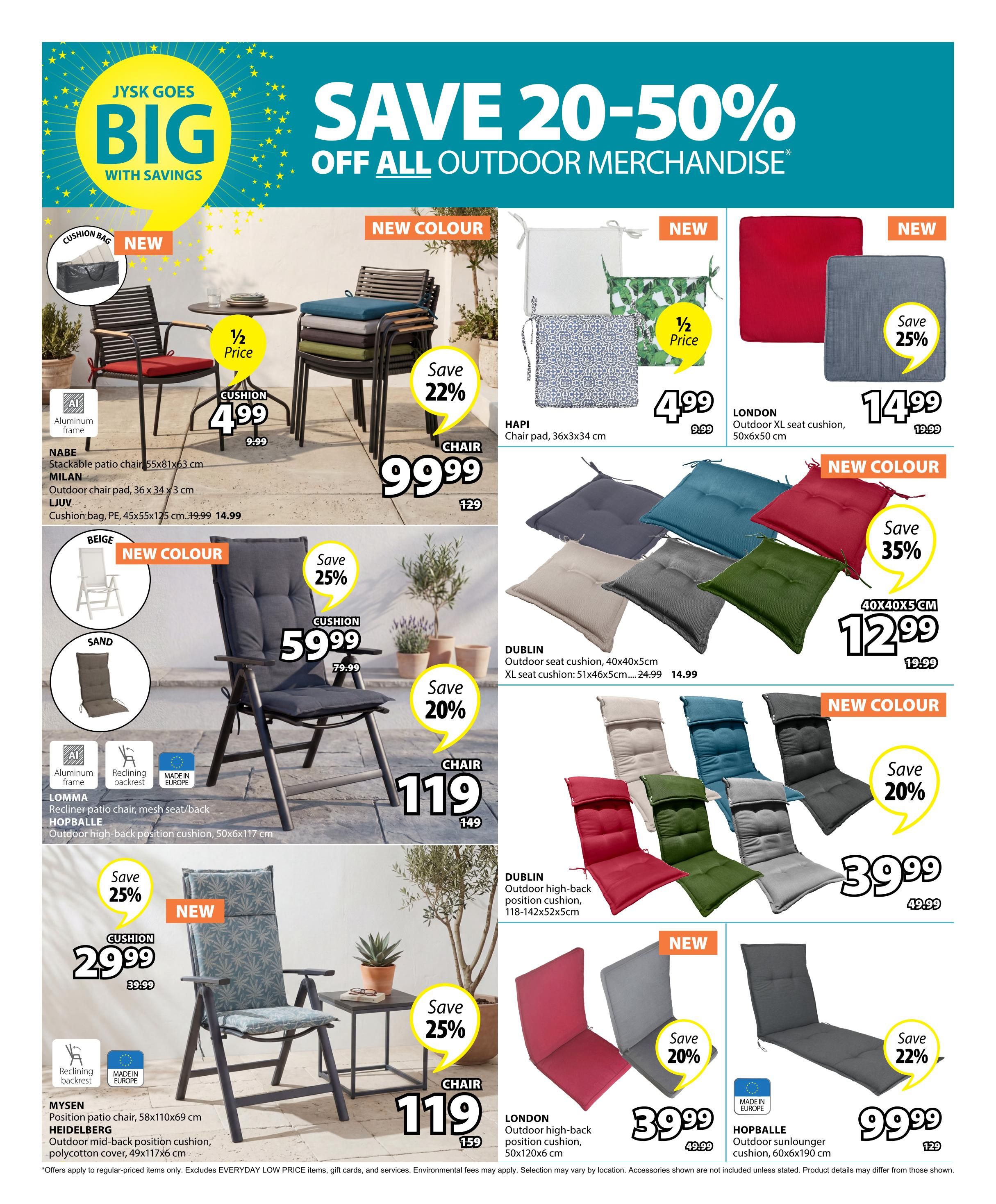 Jysk Goes Big with Savings flyer, page 7, featuring outdoor merchandise with savings of 20-50%. Highlights include the Nabe stackable patio chair for $99.99 (regularly $129), with a new colour cushion for $4.99 (half price, regularly $9.99). The LOMMA recliner patio chair with mesh seat/back is $119 (regularly $149), and its HOPBALLE outdoor mid-back position cushion is $29.99 (save 25%, regularly $39.99). Also featured are the MYSSEN position patio chair for $119 (regularly $159) and its HEIDELBERG outdoor mid-back position cushion for $29.99 (save 25%, regularly $39.99). New colour options are available for several cushions. The HAPI chair pad (36x3x34 cm) is $4.99 (half price, regularly $9.99). The LONDON outdoor XL seat cushion (50x6x50 cm) is $14.99 (save 25%, regularly $19.99). DUBLIN outdoor seat cushions (40x40x5 cm) are $12.99 (save 35%, regularly $19.99), and DUBLIN XL seat cushions (51x46x5 cm) are $14.99. The DUBLIN outdoor high-back position cushion (118-142x52x5cm) is $39.99 (save 20%, regularly $49.99). The LONDON outdoor high-back position cushion (50x120x6 cm) is $39.99. The HOPBALLE outdoor sunlounger cushion (60x6x190 cm) is $99.99 (save 22%, regularly $129). All prices are in Canadian dollars. Some items are made in Europe.