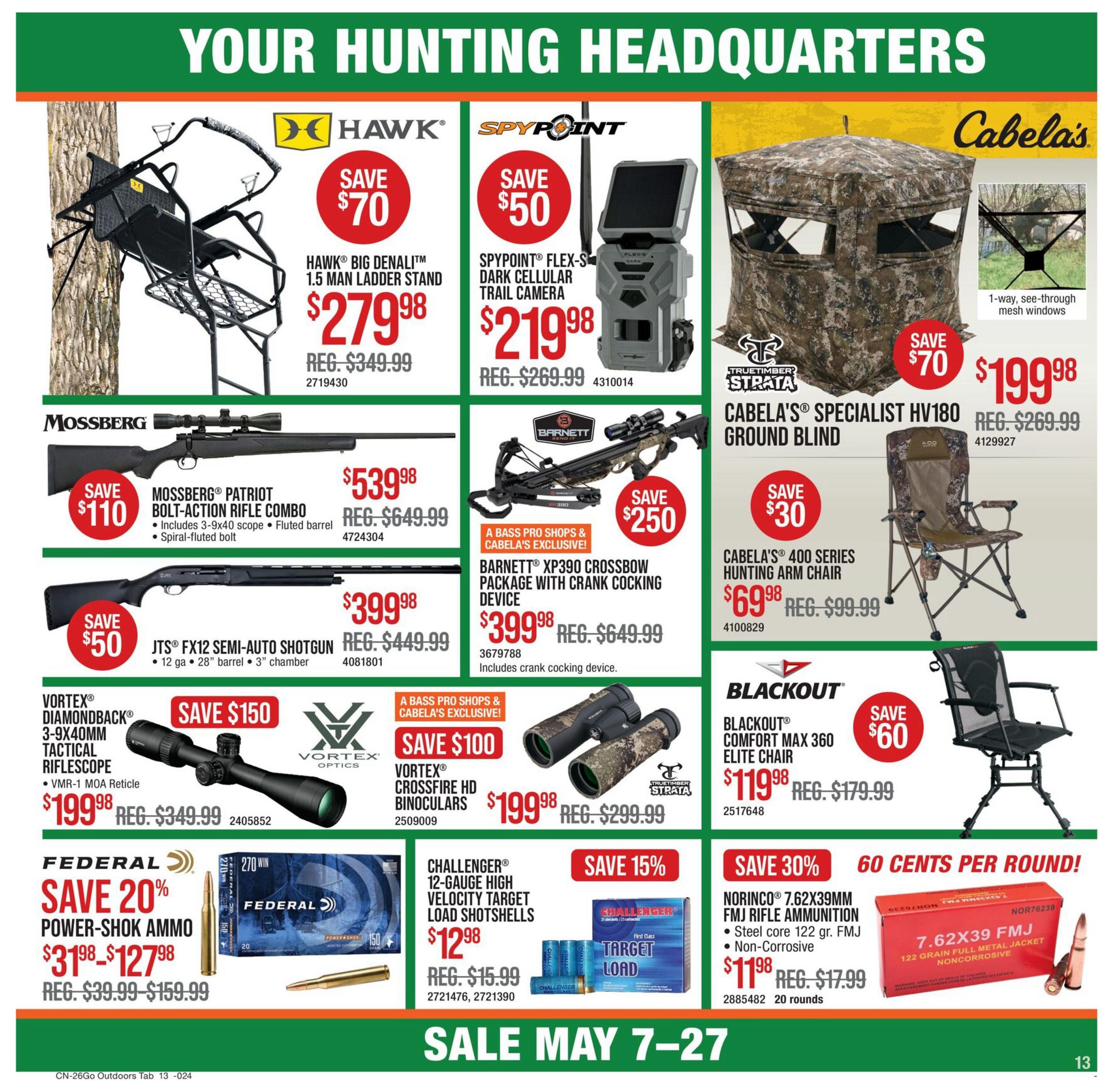 Bass Pro Shops flyer page 13 features 'Your Hunting Headquarters' with various deals. Save $70 on the HAWK® Big Denali™ 1.5 Man Ladder Stand for $279.98. Save $50 on the SPYPOINT® FLEX-S Dark Cellular Trail Camera for $219.98. Cabela's® Specialist HV180 Ground Blind is on sale for $199.98, saving $70. Save $110 on the MOSSBURG® Patriot Bolt-Action Rifle Combo with scope and fluted barrel for $539.98. The JTS® FX12 Semi-Auto Shotgun is $399.98, saving $50. Save $250 on the BARNETT® XP390 Crossbow Package with crank cocking device for $399.98. Cabela's® 400 Series Hunting Arm Chair is $69.98, saving $30. Save $150 on the VORTEX® Diamondback® 3-9x40mm Tactical Riflescope with VMR-1 MOA Reticle for $199.98. Save $100 on VORTEX® Crossfire HD Binoculars for $199.98. BLACKOUT® Comfort Max 360 Elite Chair is $119.98, saving $60. Federal Power-Shok Ammo is 20% off, priced at $31.98-$127.98. Challenger® 12-Gauge High Velocity Target Load Shotshells are $12.98, saving 15%. NORINCO® 7.62x39mm FMJ Rifle Ammunition is 30% off, at $11.98 for 20 rounds, which is 60 cents per round. Sale runs May 7-27.