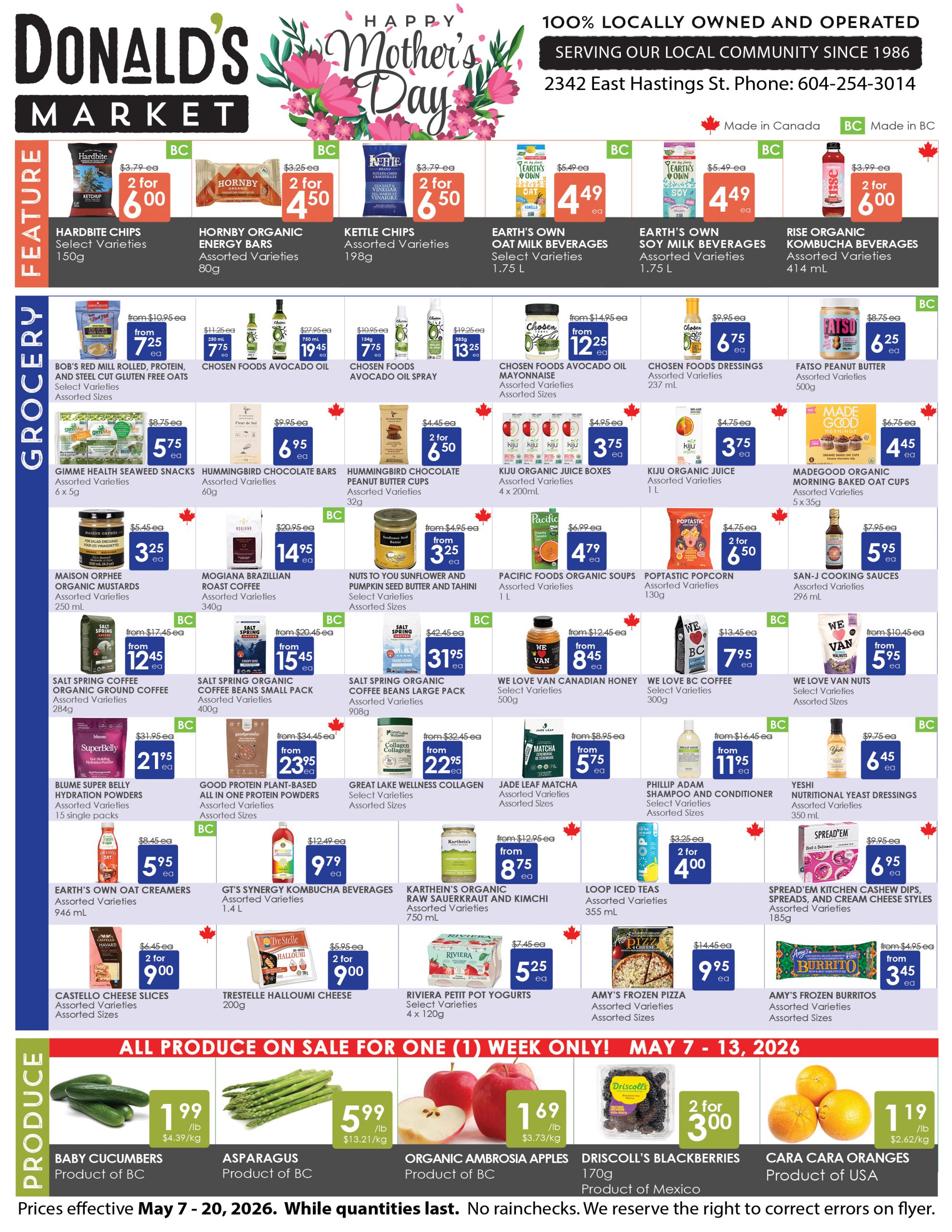 Donald's Market flyer, celebrating Happy Mother's Day. The flyer highlights that the store is 100% locally owned and operated, serving the community since 1986, located at 2342 East Hastings St. Phone: 604-254-3014. The 'Feature' section includes Hardbite Chips (select varieties, 150g) for 2 for $6.00 (regularly $3.79 each), Hornby Organic Energy Bars (assorted varieties, 80g) for 2 for $4.50 (regularly $3.25 each), and Kettle Chips (assorted varieties, 198g) for 2 for $6.50 (regularly $3.79 each). Earth's Own Oat Milk Beverages (select varieties, 1.75 L) and Earth's Own Soy Milk Beverages (assorted varieties, 1.75 L) are both $4.49 each (regularly $5.49 each). Rise Organic Kombucha Beverages (assorted varieties, 414 mL) are 2 for $6.00 (regularly $3.99 each). Many items are marked as 'Made in BC' or 'Made in Canada'. The 'Grocery' section offers numerous deals. Bob's Red Mill Rolled, Protein, and Steel Cut Gluten Free Oats (select varieties, assorted sizes) are from $7.25 each (regularly from $10.95). Chosen Foods Avocado Oil (750 mL) is $19.45 (regularly $27.95), Avocado Oil Spray (134g) is $7.75 (regularly $10.95), Mayonnaise (assorted sizes) is from $12.25 (regularly from $14.95), and Dressings (237 mL) are $6.75 (regularly $9.95). Fatso Peanut Butter (500g) is $6.25 (regularly $8.75). Gimme Health Seaweed Snacks (6 x 5g) are $5.75 (regularly $8.75). Hummingbird Chocolate Bars (60g) are $6.95 (regularly $9.95), and Peanut Butter Cups (32g) are 2 for $6.50 (regularly $4.45 each). Kiju Organic Juice Boxes (4 x 200mL) and Kiju Organic Juice (1 L) are both $3.75 each (regularly $4.95 and $4.75 respectively). MadeGood Organic Morning Baked Oat Cups (5 x 35g) are $4.45 (regularly $6.75). Maison Orphee Organic Mustards (250 mL) are $3.25 (regularly $5.45). Mogiana Brazilian Roast Coffee (340g) is $14.95 (regularly $20.95). Nuts To You Sunflower and Pumpkin Seed Butter and Tahini (select varieties) are from $3.25 (regularly from $4.95). Pacific Foods Organic Soups (1 L) are $4.79 (regularly $6.99). Poptastic Popcorn (130g) is 2 for $6.50 (regularly $4.75 each). San-J Cooking Sauces (296 mL) are $5.95 (regularly $7.95). Salt Spring Coffee Organic Ground Coffee (284g) is from $12.45 (regularly from $17.45), Coffee Beans Small Pack (400g) is from $15.45 (regularly from $20.45), and Coffee Beans Large Pack (908g) is from $31.95 (regularly from $42.45). We Love Van Canadian Honey (500g) is from $8.45 (regularly from $12.45), We Love BC Coffee (300g) is $7.95 (regularly $13.45), and We Love Van Nuts (assorted sizes) are from $5.95 (regularly from $10.45). Blume Super Belly Hydration Powders (15 packs) are $21.95 (regularly $31.95). Good Protein Plant-Based All In One Protein Powders are from $23.95 (regularly from $34.45). Great Lake Wellness Collagen is from $22.95 (regularly from $32.45). Jade Leaf Matcha is from $5.75 (regularly from $8.95). Phillip Adam Shampoo and Conditioner is from $11.95 (regularly from $16.45). Yeshi Nutritional Yeast Dressings (350 mL) are $6.45 (regularly $9.75). Earth's Own Oat Creamers (946 mL) are $5.95 (regularly $8.45). GT's Synergy Kombucha Beverages (1.4 L) are $9.79 (regularly $12.49). Karthein's Organic Raw Sauerkraut and Kimchi (750 mL) are from $8.75 (regularly from $12.95). Loop Iced Teas (355 mL) are 2 for $4.00 (regularly $3.25 each). Spread'Em Kitchen Cashew Dips, Spreads, and Cream Cheese Styles (185g) are $6.95 (regularly $7.95). Castello Cheese Slices (assorted sizes) are 2 for $9.00 (regularly $6.45 each). Trestelle Halloumi Cheese (200g) is 2 for $9.00 (regularly $5.95 each). Riviera Petit Pot Yogurts (4 x 120g) are $5.25 (regularly $7.45). Amy's Frozen Pizza is $9.95 (regularly $14.45), and Amy's Frozen Burritos are from $3.45 (regularly from $4.95). The 'Produce' section, on sale for one week only (May 7-13, 2026), features Baby Cucumbers (Product of BC) for $1.99/lb ($4.39/kg), Asparagus (Product of BC) for $5.99/lb ($13.21/kg), Organic Ambrosia Apples (Product of BC) for $1.69/lb ($3.73/kg), Driscoll's Blackberries (170g, Product of Mexico) for 2 for $3.00, and Cara Cara Oranges (Product of USA) for $1.19/lb ($2.62/kg). The flyer states prices are effective May 7 - 20, 2026, while quantities last, with no rainchecks.