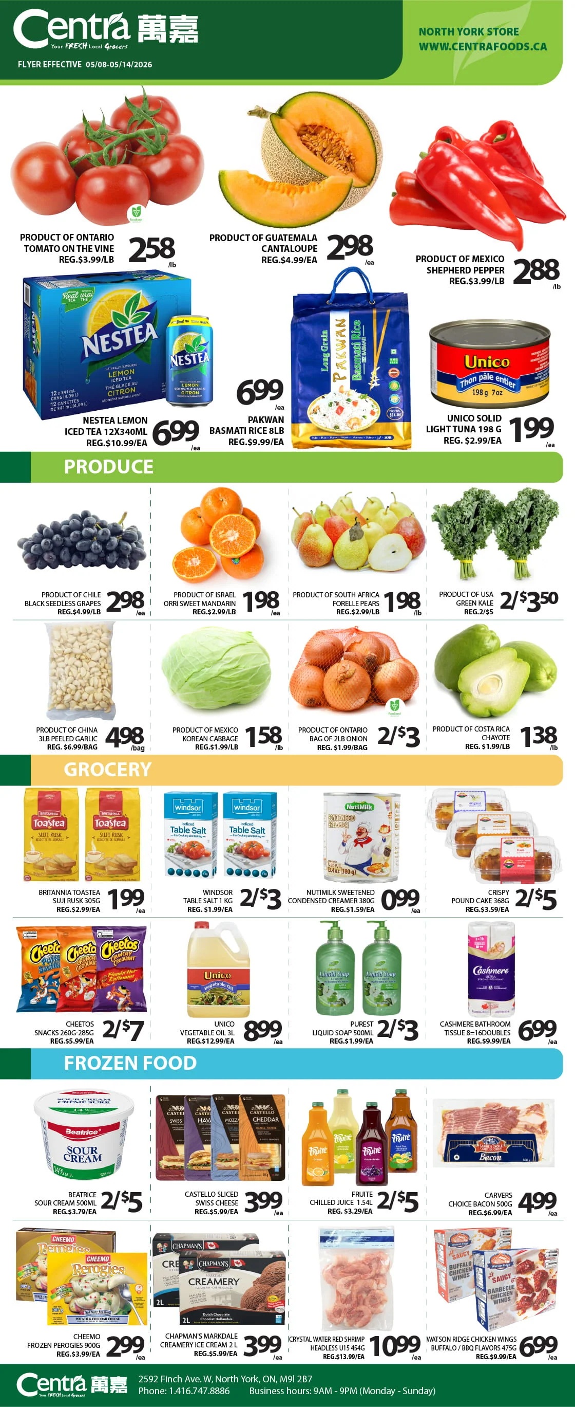 Centra Food Market flyer effective May 8 to May 14, 2026, featuring weekly specials. The flyer highlights fresh produce, grocery items, and frozen foods. In the produce section, Ontario Tomato on the Vine is $2.58 per lb, regularly $3.99 per lb. Guatemala Cantaloupe is $2.98 each, regularly $4.99 each. Mexico Shepherd Pepper is $2.88 per lb, regularly $3.99 per lb. Nestea Lemon Iced Tea 12x340ml is $6.99 each, regularly $10.99 each. Pakwan Basmati Rice 8lb is $6.99 each, regularly $9.99 each. Unico Solid Light Tuna 198g is $1.99 each, regularly $2.99 each. Chile Black Seedless Grapes are $2.98 per lb, regularly $4.99 per lb. Israel Orri Sweet Mandarin is $1.98 per lb, regularly $2.99 per lb. South Africa Forelle Pears are $1.98 per lb, regularly $2.99 per lb. USA Green Kale is 2 for $3.50, regularly 2 for $5. China 3lb Peeled Garlic is $4.98 per bag, regularly $6.99 per bag. Mexico Korean Cabbage is $1.58 per lb, regularly $1.99 per lb. Ontario Bag of 2lb Onion is 2 for $3, regularly $1.99 per bag. Costa Rica Chayote is $1.38 per lb, regularly $1.99 per lb. In the grocery section, Britannia Toastea Suji Rusk 305g is $1.99 each, regularly $2.99 each. Windsor Table Salt 1kg is 2 for $3, regularly $1.99 each. Nutimilk Sweetened Condensed Creamer 380g is $0.99 each, regularly $1.99 each. Crispy Pound Cake 368g is 2 for $5, regularly $3.59 each. Cheetos Snacks 260g-285g are 2 for $7, regularly $5.99 each. Unico Vegetable Oil 3L is $8.99 each, regularly $12.99 each. Purest Liquid Soap 500ml is 2 for $3, regularly $1.99 each. Cashmere Bathroom Tissue 8=16doubles is $6.99 each, regularly $9.99 each. The frozen food section includes Beatrice Sour Cream 500ml for 2 for $5, regularly $3.79 each. Castello Sliced Swiss Cheese is $3.99 each, regularly $5.99 each. Fruite Chilled Juice 1.54L is 2 for $5, regularly $3.29 each. Carvers Choice Bacon 500g is $4.99 each, regularly $6.99 each. Cheemo Frozen Perogies 900g are $2.99 each, regularly $3.99 each. Chapman's Markdale Creamery Ice Cream 2L is $3.99 each, regularly $5.99 each. Crystal Water Red Shrimp Headless U15 454g is $10.99 each, regularly $13.99 each. Watson Ridge Chicken Wings Buffalo or BBQ Flavours 475g are $6.99 each, regularly $9.99 each. The flyer also displays the Centra Food Market address at 2592 Finch Ave. W, North York, ON, M9L 2B7, phone number 1.416.747.8886, and business hours 9AM - 9PM, Monday to Sunday.