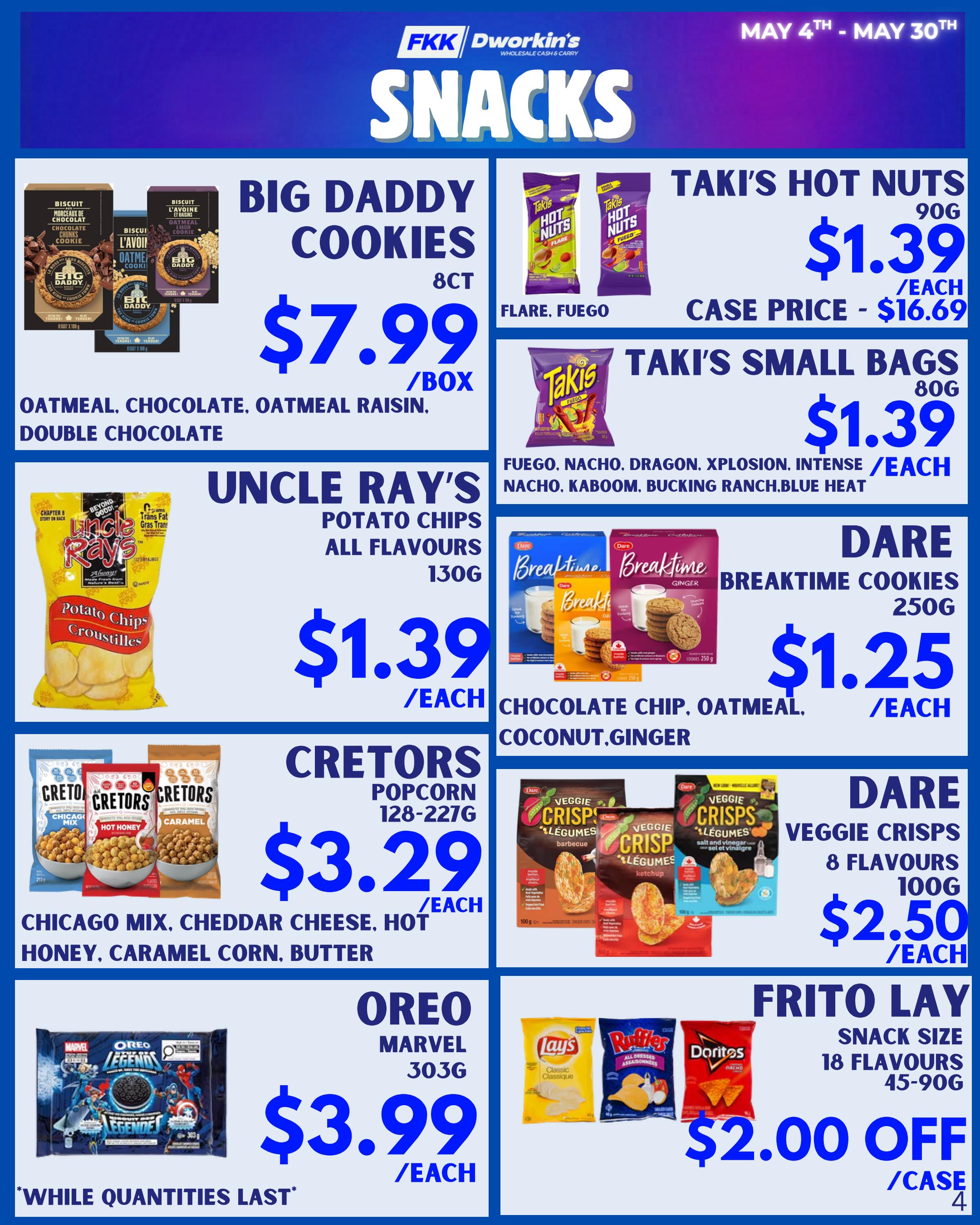 FKK Dworkin's Wholesale Cash & Carry flyer specials for May 4th to May 30th. Page 4 features a variety of snacks. Big Daddy Cookies, 8 count, are $7.99 per box in Oatmeal, Chocolate, Oatmeal Raisin, and Double Chocolate flavours. Taki's Hot Nuts, 90g, are $1.39 each, with a case price of $16.69, available in Flare and Fuego. Taki's Small Bags, 80g, are also $1.39 each, featuring Fuego, Nacho, Dragon, Xplosion, Intense, Nacho Kaboom, Bucking Ranch, and Blue Heat. Uncle Ray's Potato Chips, all flavours, 130g, are $1.39 each. Dare Breaktime Cookies, 250g, are $1.25 each in Chocolate Chip, Oatmeal, Coconut, and Ginger varieties. Cretors Popcorn, 128-227g, is $3.29 each in Chicago Mix, Cheddar Cheese, Hot Honey, Caramel Corn, and Butter flavours. Dare Veggie Crisps, 8 flavours, 100g, are $2.50 each. Oreo Marvel cookies, 303g, are $3.99 each, while quantities last. Frito Lay Snack Size bags, 18 flavours, 45-90g, are $2.00 off per case of 4.