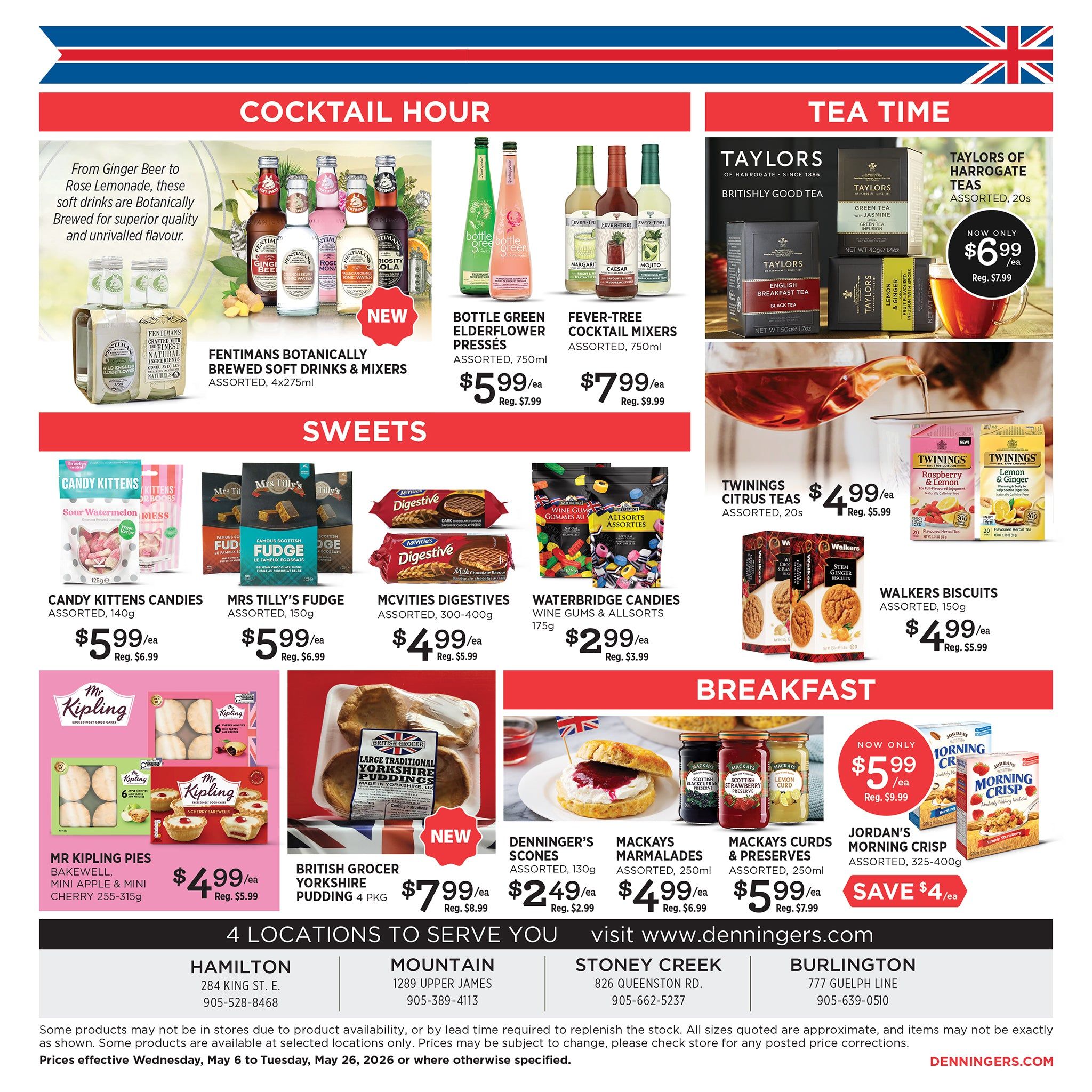 Denninger's flyer page 4 features a variety of food and drink items. Under Cocktail Hour, find Fentimans Botanically Brewed Soft Drinks & Mixers, assorted, 4x275ml for $5.99/ea (Reg. $7.99), Bottle Green Elderflower Pressés, assorted, 750ml for $5.99/ea (Reg. $7.99), and Fever-Tree Cocktail Mixers, assorted, 750ml for $7.99/ea (Reg. $9.99). For Tea Time, Taylors of Harrogate Teas, assorted, 20s are now only $6.99/ea (Reg. $7.99), and Twinings Citrus Teas, assorted, 20s are $4.99/ea (Reg. $5.99). Walkers Biscuits, assorted, 150g are $4.99/ea (Reg. $5.99). In the Sweets section, Candy Kittens Candies, assorted, 140g are $5.99/ea (Reg. $6.99), Mrs Tilly's Fudge, assorted, 150g are $5.99/ea (Reg. $6.99), McVities Digestives, assorted, 300-400g are $4.99/ea (Reg. $5.99), and Waterbridge Candies Wine Gums & Allsorts, 175g are $2.99/ea (Reg. $3.99). For Breakfast, Mr Kipling Pies (Bakewell, Mini Apple & Mini Cherry), 255-315g are $4.99/ea (Reg. $5.99), British Grocer Yorkshire Pudding, 4 pkg is $7.99/ea (Reg. $8.99), Denninger's Scones, assorted, 130g are $2.49/ea (Reg. $2.99), Mackays Marmalades, assorted, 250ml are $4.99/ea (Reg. $6.99), Mackays Curds & Preserves, assorted, 250ml are $5.99/ea (Reg. $7.99), and Jordan's Morning Crisp, assorted, 325-400g is now only $5.99/ea, saving $4/ea (Reg. $9.99). The flyer also lists 4 locations to serve you: Hamilton, Mountain, Stoney Creek, and Burlington, with contact information for each. Prices are effective Wednesday, May 6 to Tuesday, May 26, 2026, or where otherwise specified.