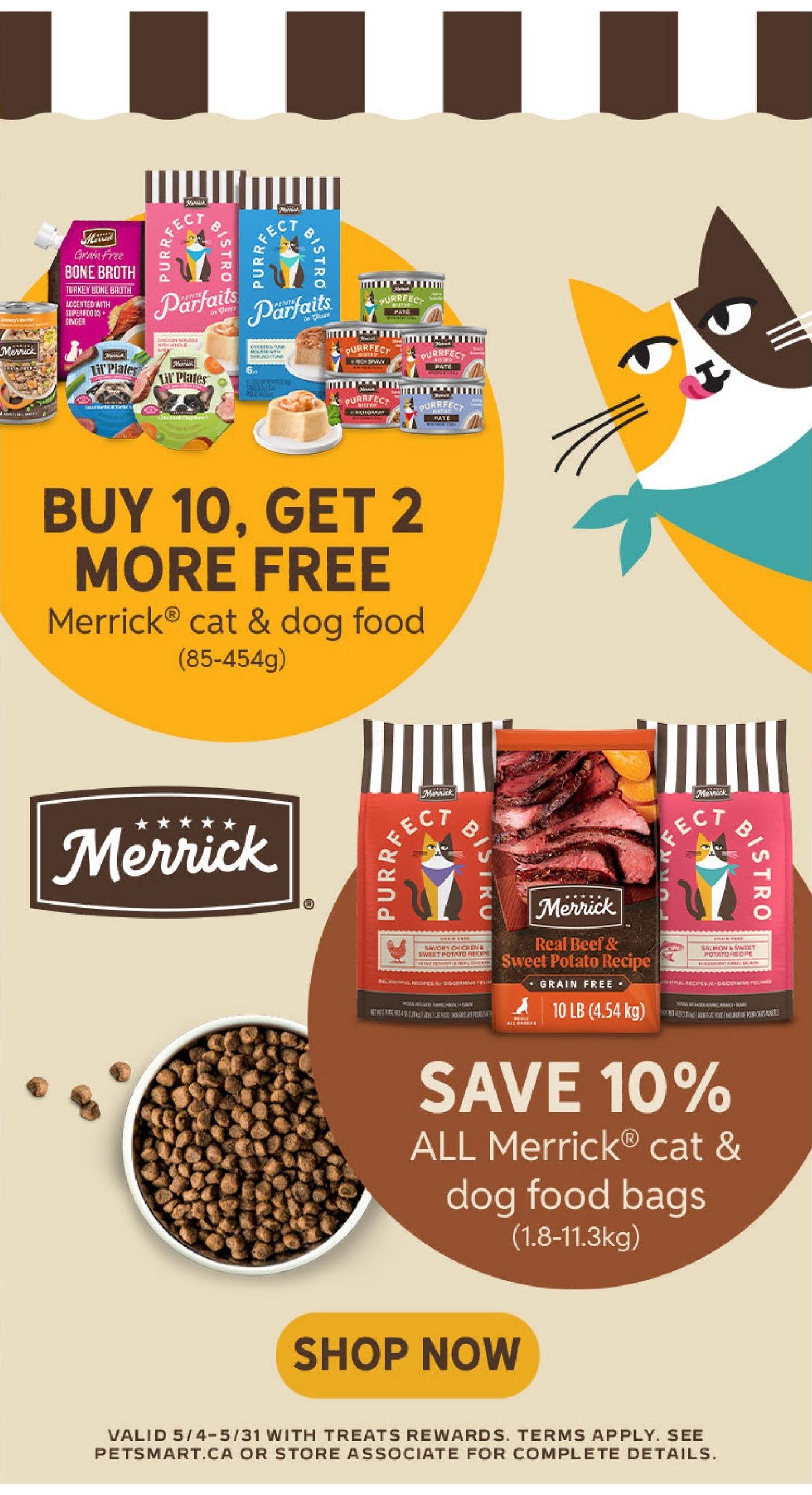 PetSmart flyer page 6 featuring Merrick cat and dog food. Buy 10, get 2 more free on Merrick cat & dog food (85-454g), including varieties like Turkey Bone Broth, Lil' Plates, and Purrfect Bistro Paté. Save 10% on all Merrick cat & dog food bags (1.8-11.3kg), including Grain Free Real Beef & Sweet Potato Recipe. Shop now. Offer valid 5/4-5/31 with Treats Rewards. See petsmart.ca or store associate for complete details.