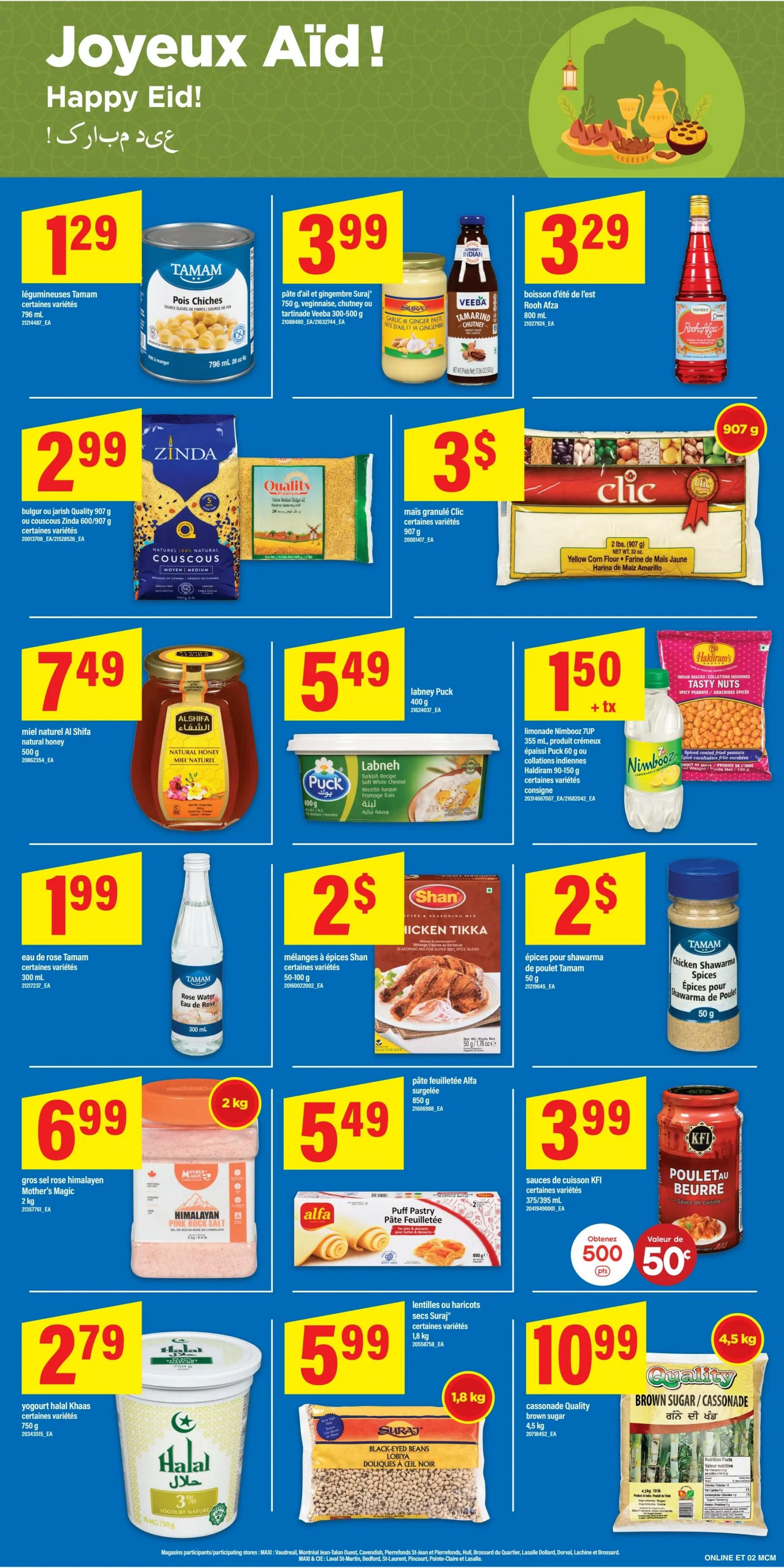 Maxi Weekly Flyer Specials, Page 10. Happy Eid! Featuring Tamam chickpeas for $1.29, Suraj garlic and ginger paste, Veeba chutney or tamarind for $3.99, and Rooh Afza summer drink for $3.29. Also available are Zinda couscous or Jarish for $2.99, Clic granulated corn flour for $3, and Haldiram's tasty nuts for $1.50 plus tax. Al Shifa natural honey 500g is $7.49. Puck Labneh Turkish recipe spreadable cheese 400g is $5.49. Nimbooz lemonade 7UP 355ml is $1.50 plus tax. Tamam rose water 300ml is $1.99. Shan chicken tikka or other spice mixes 50-100g are $2. Tamam chicken shawarma spices 50g are $2. KFI butter chicken sauce 375/395ml is $3.99. Mother's Magic Himalayan pink salt 2kg is $6.99. Alfa puff pastry 850g is $5.49. Halal khass yogurt 750g is $2.79 with 3% off. Suraj black-eyed beans 1.8kg are $5.99. Quality brown sugar 4.5kg is $10.99.