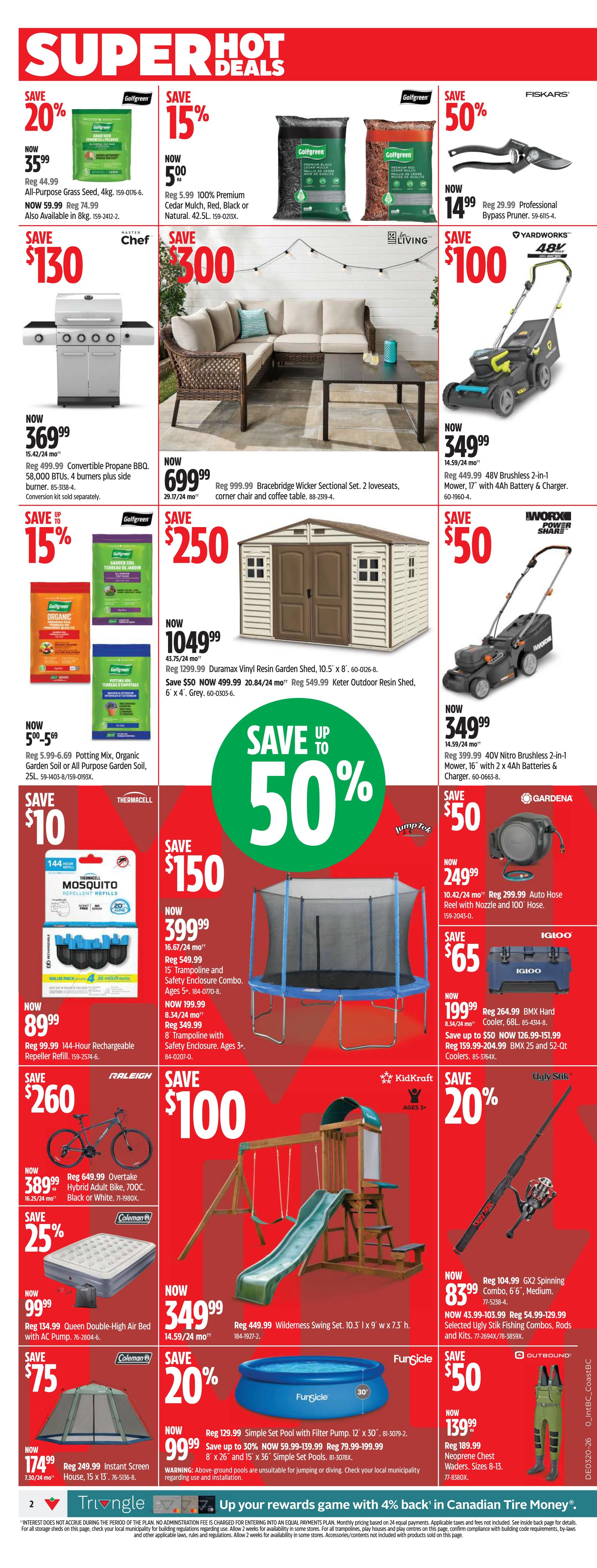 Canadian Tire Weekly Flyer Specials Page 2: Save 20% on Golfgreen All-Purpose Grass Seed, 4kg for $35.99. Save 15% on Golfgreen 100% Premium Cedar Mulch, Red, Black or Natural, 42.5L for $5.00. Save 50% on Fiskars Professional Bypass Pruner for $14.99. Master Chef Convertible Propane BBQ, 4 burners, 58,000 BTUs now $369.99. Save $300 on Living Bracedbridge Wicker Sectional Set with 2 loveseats, corner chair and coffee table for $699.99. Yardworks 48V Brushless 2-in-1 Mower with 4Ah Battery & Charger now $349.99. Save 15% on Golfgreen Potting Mix, Organic Garden Soil or All Purpose Garden Soil, 25L for $5.00-$5.69. Save $250 on Duramax Vinyl Resin Garden Shed, 10.5' x 8' for $1049.99, and save $50 on Keter Outdoor Resin Shed, 6' x 4' for $549.99. Save $50 on Worx Power Share 40V Nitro Brushless 2-in-1 Mower with 2x 4Ah Batteries & Charger for $349.99. Save $10 on Thermacell 144-Hour Rechargeable Repeller Refill for $89.99. Save $150 on JumpTek 15' Trampoline and Safety Enclosure Combo for $399.99, and save $199.99 on an 8' Trampoline with Safety Enclosure for $199.99. Save $50 on Gardena Auto Hose Reel with Nozzle and 100' Hose for $249.99. Save $65 on Igloo BMX Hard Cooler, 68L for $199.99. Save $260 on Raleigh Overtake Hybrid Adult Bike for $899.99. Save 25% on Coleman Queen Double-High Air Bed with AC Pump for $99.99. Save $100 on KidKraft Wilderness Swing Set, 10.5' x 9' x 7.5' for $449.99. Save 20% on Ugly Stik GX2 Spinning Combo, 6' 6' for $83.99. Save $75 on Coleman Instant Screen House, 15' x 13' for $174.99. Save 20% on Fungiclé Simple Set Pool with Filter Pump, 12' x 30' for $99.99. Save up to 50% on various items. Up your rewards game with 4% back in Canadian Tire Money.