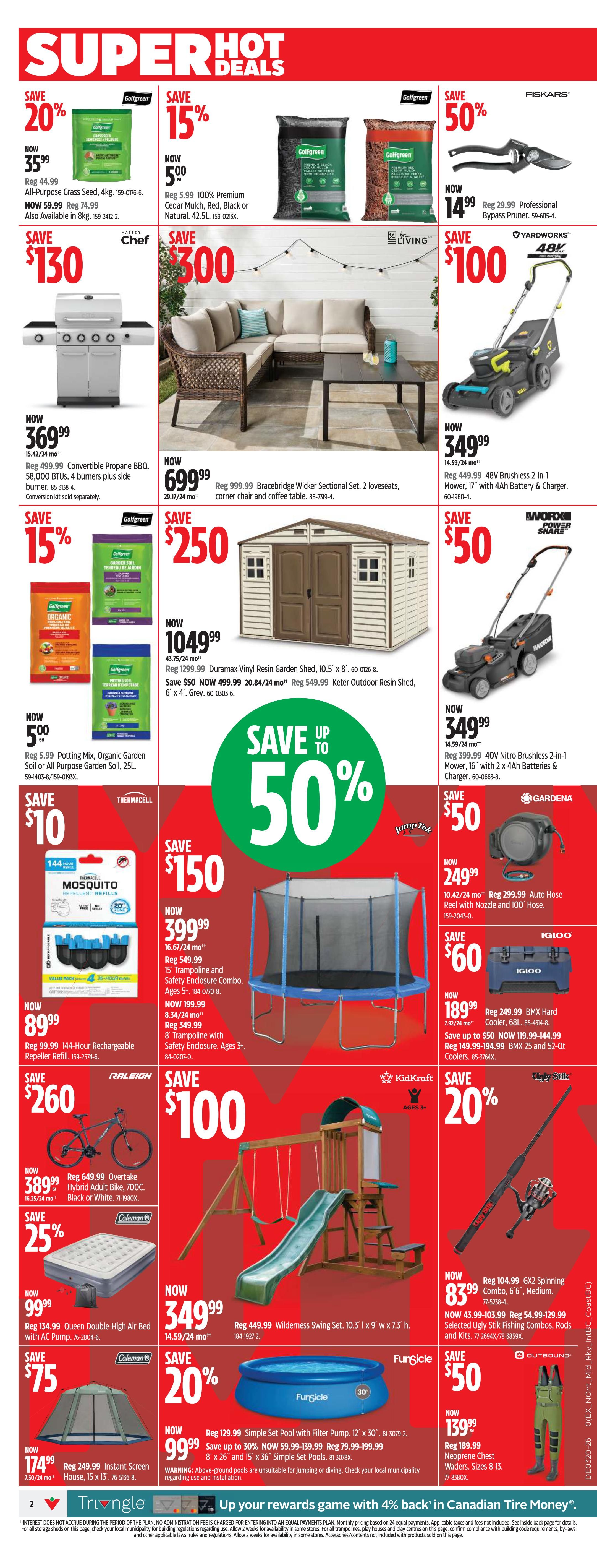 Canadian Tire Super Hot Deals flyer for Atlantic Canada, Page 2. Save 20% on All-Purpose Grass Seed, 4kg for $35.99. Save 15% on 100% Premium Cedar Mulch, 42.5L for $5.00. Save 50% on Fiskars Professional Bypass Pruner for $14.99. Master Chef 4-burner Propane BBQ is $150 off, now $369.99. Save $300 on a LivingBracebridge Wicker Sectional Set with 2 loveseats, corner chair, and coffee table for $699.99. Yardworks 48V Brushless 2-in-1 Mower with 4Ah battery and charger is $50 off, now $349.99. Save 15% on Potting Mix and Organic Garden Soil, 25L for $5.00. Save $250 on a Duramax Vinyl Resin Garden Shed, 10.5' x 8' for $1049.99, also save $50 on a Keter Outdoor Resin Shed, 6' x 4' for $499.99. Save $50 on a Gardena Auto Hose Reel with nozzle and 100' hose for $249.99. Save $60 on an Igloo BMX Hard Cooler, 68L for $189.99, and save up to $50 on Igloo BMX 25 and 52-Qt Coolers. Save $10 on Thermacell 144-Hour Rechargeable Repeller Refill for $89.99. Save $150 on a JumpTek 15' Trampoline and Safety Enclosure Combo for $399.99, and save $50 on a JumpTek 8' Trampoline with Safety Enclosure for $199.99. Raleigh Overtake Hybrid Adult Bike is $260 off, now $389.99. Save 25% on a Coleman Queen Double-High Air Bed with AC Pump for $99.99. Save $75 on a Coleman Instant Screen House, 15' x 13' for $174.99. KidKraft Wilderness Swing Set, 10.5' x 9' x 7.5'h is $349.99. Save 20% on a FungiGicle Simple Set Pool with Filter Pump, 12' x 30' for $99.99, with savings up to 30% on other FungiGicle Simple Set Pools. Outbound Neoprene Chest Waders, Sizes 8-13 are $50 off, now $139.99. Save 20% on a GX2 Spinning Combo, 6' 6' for $83.99, with savings up to $50 on other Ugly Stik Fishing Combos, Rods and Kits.