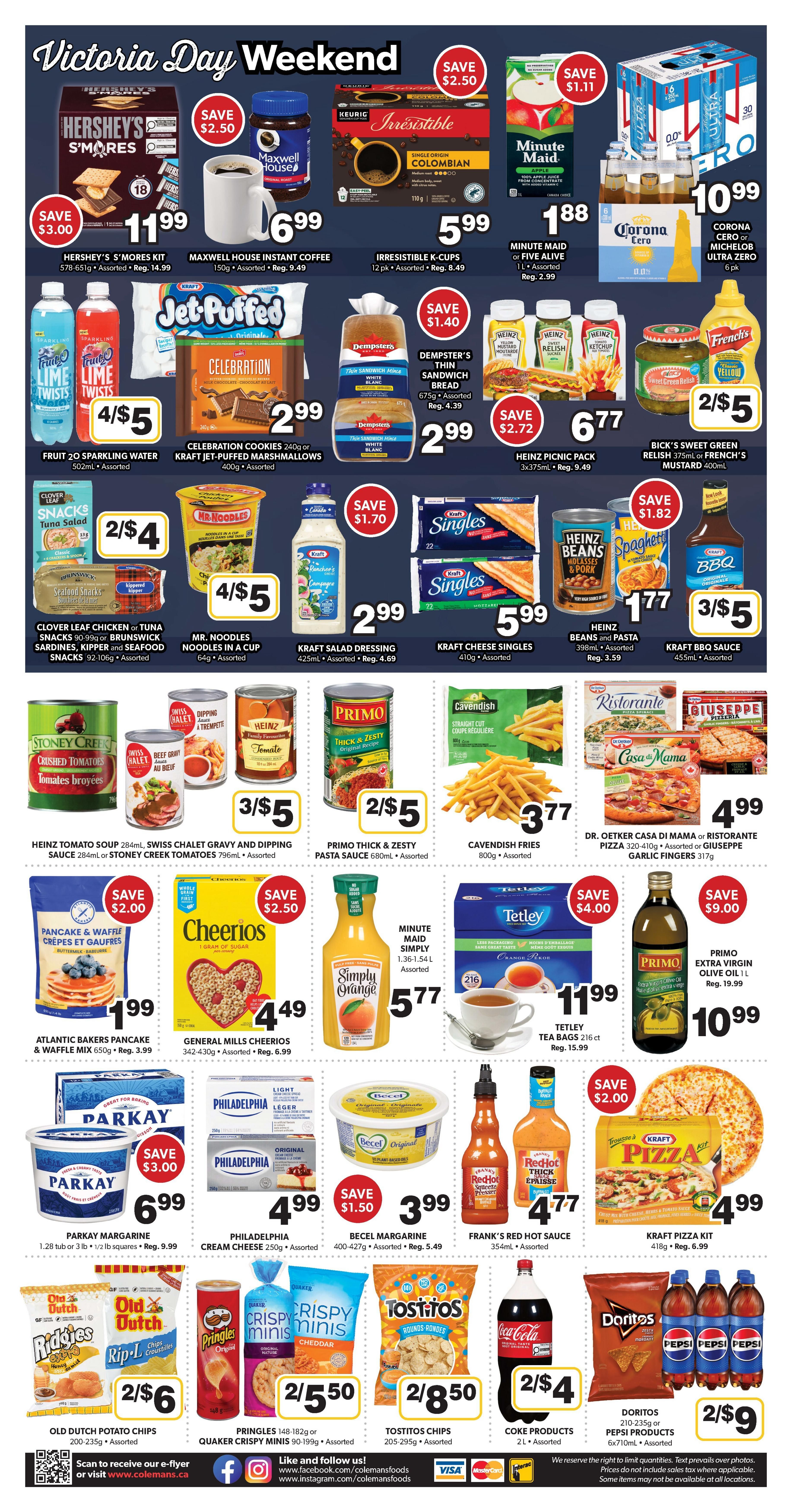 Colemans Weekly Flyer Specials, Page 2. Victoria Day Weekend sale featuring Hershey's S'mores Kit for $11.99 (save $3.00), Maxwell House Instant Coffee for $6.99 (save $2.50), and Irresistible K-Cups Colombian Coffee for $5.99. Also on sale are Minute Maid or Five Alive juice for $1.88, Corona Cero or Michelob Ultra for $10.99, and Fruit 2O Sparkling Water 4/$5. Kraft Jet-Puffed Marshmallows are $2.99 and Celebration Cookies are $2.99. D'empsters Thin Sandwich Bread is $2.99. Heinz Picnic Pack is $6.77 (save $2.72), and Bicks Sweet Green Relish or French's Mustard is 2/$5. Kraft Salad Dressing is $2.99 (save $1.70), Kraft Cheese Singles are $5.99, and Heinz Beans and Pasta are $1.77. Kraft BBQ Sauce is 3/$5. Stoney Creek Tomato Soup is 3/$5, Swiss Chalet Gravy and Dipping Sauce is 3/$5, and Primo Thick & Zesty Pasta Sauce is 2/$5. Cavendish Fries are $3.77. Dr. Oetker Ristorante or Giuseppe Pizza are $4.99. Atlantic Bakers Pancake & Waffle Mix is $1.99. General Mills Cheerios are $4.49 (save $2.50). Minute Maid Simply Juice is $5.77. Tetley Tea Bags are $11.99 (save $4.00). Primo Extra Virgin Olive Oil is $10.99 (save $9.00). Parkay Margarine is $6.99 (save $3.00). Philadelphia Cream Cheese is $4.99. Becel Margarine is $3.99 (save $1.50). Frank's Red Hot Sauce is $4.77. Kraft Pizza Kit is $4.99. Old Dutch Potato Chips are 2/$6. Pringles Crisps or Minis are 2/$5.50. Tostitos Chips are 2/$8.50. Coca-Cola Products are 2/$4. Doritos or Pepsi Products are 2/$9.