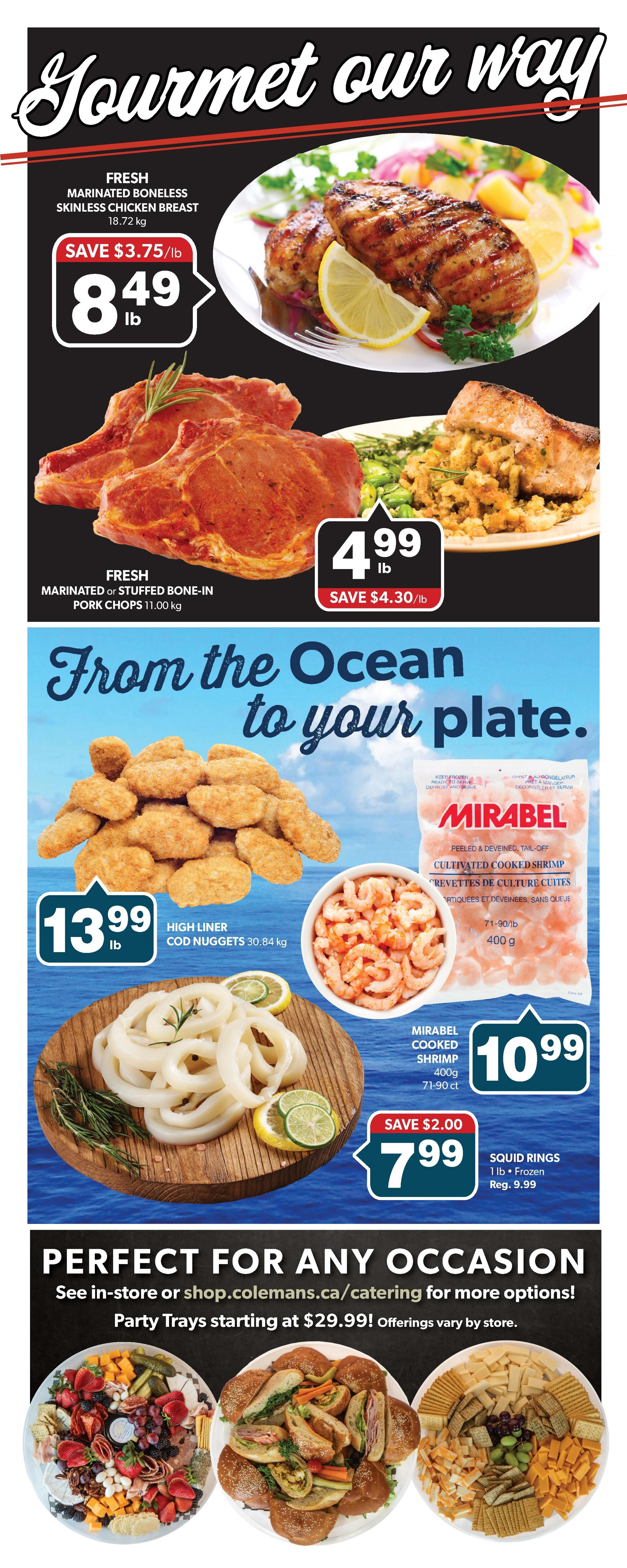 Colemans weekly flyer specials page 7. Featuring 'Gourmet our way' theme. Fresh marinated boneless skinless chicken breast is on sale for $8.49/lb, saving $3.75/lb. Fresh marinated or stuffed bone-in pork chops are $4.99/lb, saving $4.30/lb. From the ocean to your plate: High Liner cod nuggets are $13.99/lb. Mirabel cultivated cooked shrimp, 400g, is $10.99, saving $2.00. Squid rings, 1 lb frozen, are $7.99, regularly $9.99. Also features 'Perfect for any occasion' with party trays starting at $29.99, available in-store or at shop.colemans.ca/catering.