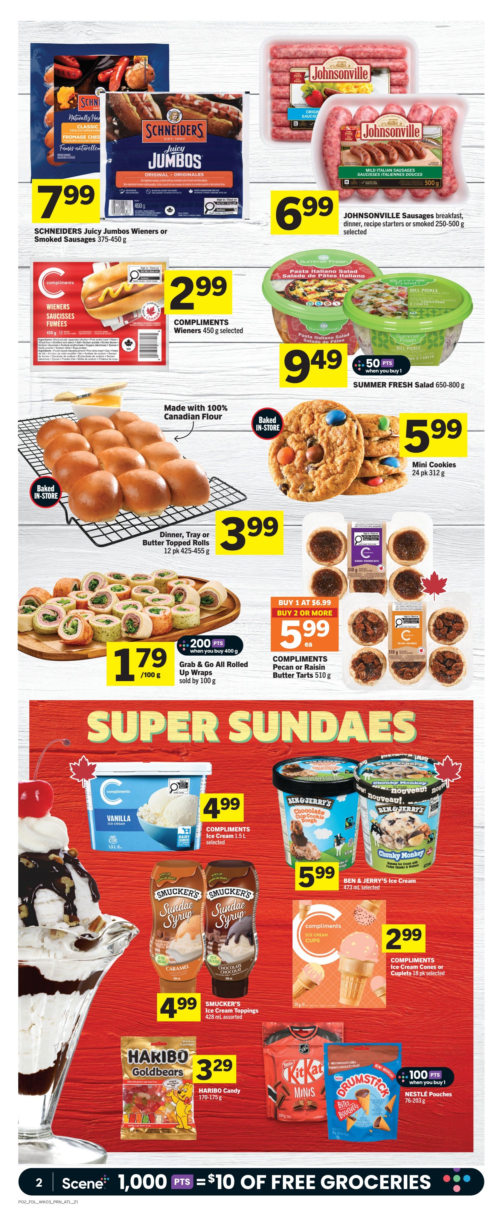 Foodland weekly flyer specials page 3. Featuring Schineiders Juicy Jumbos Wieners or Smoked Sausages 375-450 g for $7.99. Johnsonville Sausages breakfast, dinner, recipe starters or smoked 250-500 g for $6.99. Compliments Wieners 450 g selected for $2.99. Summer Fresh Salad 650-800 g for $9.49, get 50 bonus Scene+ points when you buy. Baked in-store Dinner, Tray or Butter Topped Rolls 12 pk 425-455 g for $3.99. Mini Cookies 24 pk 312 g for $5.99. Compliments Pecan or Raisin Butter Tarts 510 g, buy 1 at $6.99 or buy 2 or more for $5.99 each. Grab & Go All Rolled Up Wraps sold by 100 g for $1.79/100 g, get 200 bonus Scene+ points when you buy 400 g. Super Sundaes section includes Compliments Ice Cream 1.5 L selected for $4.99. Ben & Jerry's Ice Cream 473 mL selected for $5.99. Smucker's Sundae Syrup 428 mL assorted for $4.99. Compliments Ice Cream Cones or Cuplets 18 pk selected for $2.99. Haribo Candy 170-175 g for $3.29. Nestle Pouches 76-203 g for $5.99, get 100 bonus Scene+ points when you buy 1. Bottom banner: Scene+ 1,000 points equals $10 of free groceries.