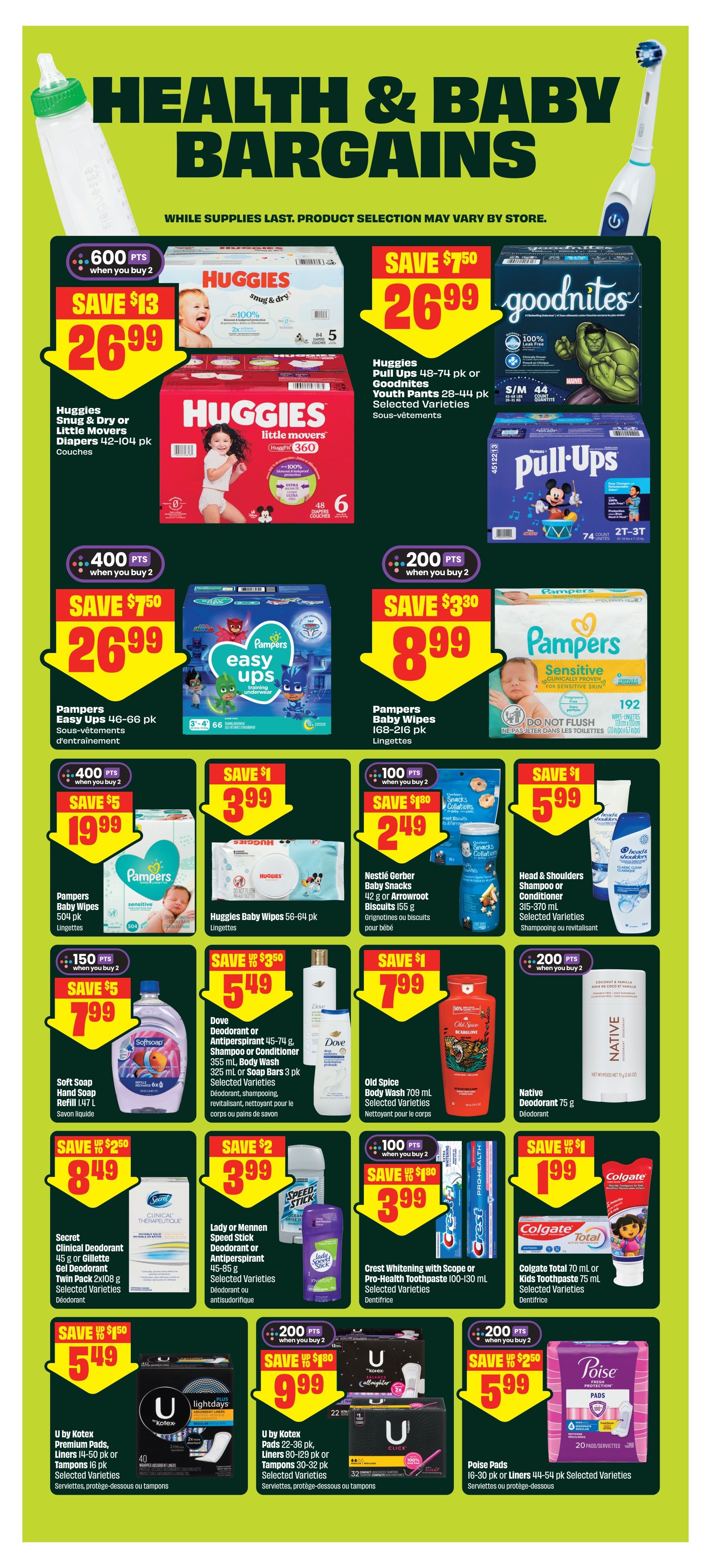 FreshCo flyer page 12 featuring Health & Baby Bargains. Save $13 on Huggies Snug & Dry or Little Movers Diapers, 42-104 pk, for $26.99 when you buy 2, earning 600 points. Save $7.50 on Huggies Pull-Ups 48-74 pk or Goodnites Youth Pants 28-44 pk, selected varieties, for $26.99. Save $7.50 on Pampers Easy Ups 46-66 pk for $26.99 when you buy 2, earning 400 points. Save $3.30 on Pampers Baby Wipes 168-216 pk for $8.99 when you buy 2, earning 200 points. Save $5 on Pampers Baby Wipes 504 pk for $19.99 when you buy 2, earning 400 points. Save $1 on Huggies Baby Wipes 56-64 pk for $3.99 when you buy 2, earning 100 points. Save $1.80 on Nestlé Gerber Baby Snacks 42 g or Arrowroot Biscuits 155 g, selected varieties, for $2.49 when you buy 2, earning 100 points. Save $1 on Head & Shoulders Shampoo or Conditioner 315-370 mL, selected varieties, for $5.99. Save $1.50 on Soft Soap Hand Soap Refill 1.47 L for $7.99 when you buy 2, earning 150 points. Save $3.50 on Dove Deodorant or Antiperspirant 45-74 g, Shampoo or Conditioner 355 mL, or Soap Bars 3 pk, selected varieties, for $5.49. Save $1 on Old Spice Body Wash 709 mL, selected varieties, for $7.99. Save on Native Deodorant 75 g for $4.99. Save $2.50 on Secret Clinical Strength or Gillette Gel Deodorant Twin Pack 2x108 g, selected varieties, for $8.49. Save $2 on Lady or Mennen Speed Stick Deodorant or Antiperspirant 45-85 g, selected varieties, for $3.99. Save $1.80 on Crest Whitening with Scope or Pro-Health Toothpaste 100-130 mL, selected varieties, for $3.99 when you buy 2, earning 100 points. Save $1 on Colgate Total 70 mL or Kids Toothpaste 75 mL, selected varieties, for $1.99. Save $1.50 on U by Kotex Premium Pads, Liners 14-50 pk or Tampons 16 pk, selected varieties, for $5.49. Save $1.80 on U by Kotex Pads 22-36 pk, Liners 80-129 pk or Tampons 30-32 pk, selected varieties, for $9.99 when you buy 2, earning 200 points. Save $2.50 on Poise Pads 16-30 pk or Liners 44-54 pk, selected varieties, for $5.99 when you buy 2, earning 200 points.