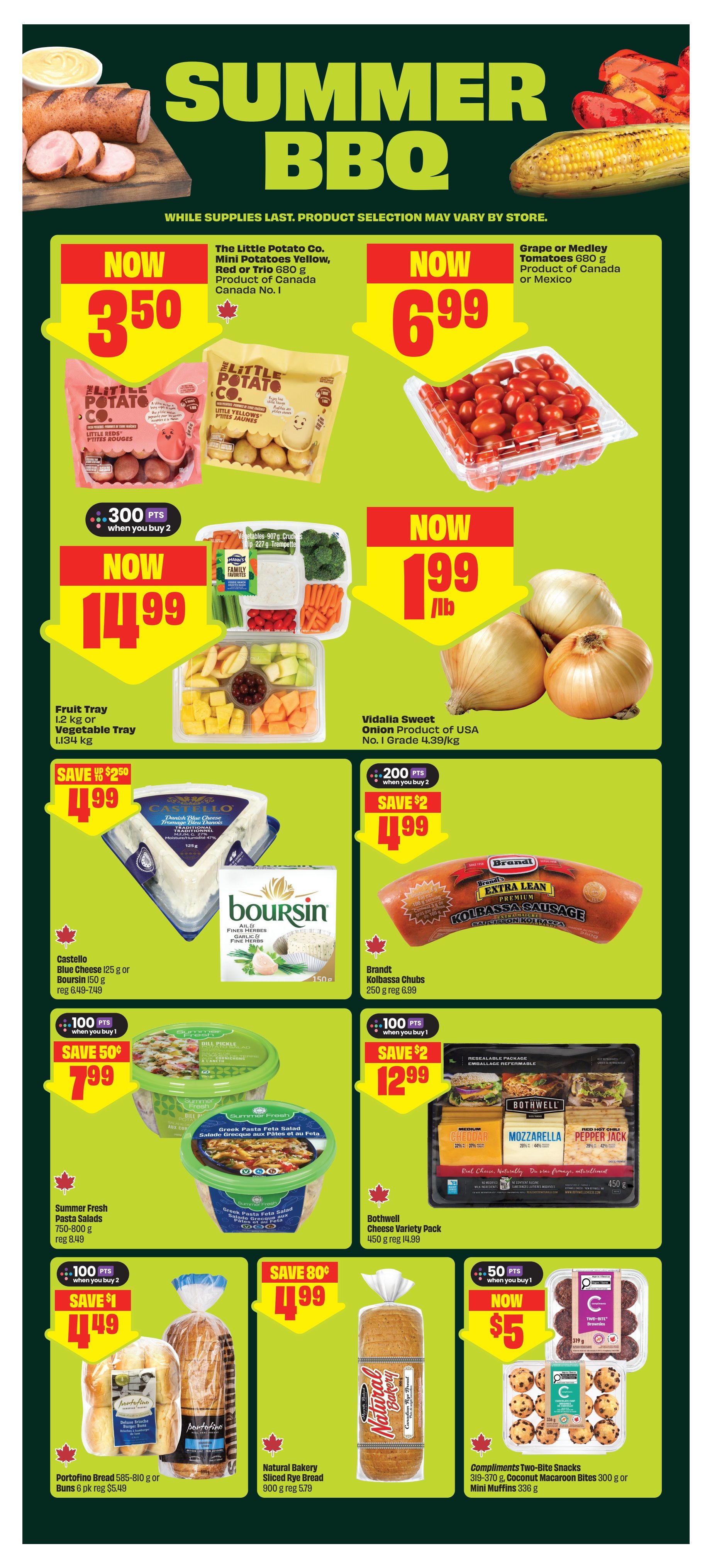 FreshCo flyer page 5 featuring Summer BBQ deals. Now on sale: The Little Potato Co. Mini Potatoes Yellow, Red or Trio 680 g for $3.50, with 300 bonus points when you buy 2. Grape or Medley Tomatoes 680 g for $6.99. Family Favorites Fruit Tray 1.2 kg or Vegetable Tray 1.134 kg for $14.99. Vidalia Sweet Onion Product of USA 4.39/kg for $1.99/lb. Castello Blue Cheese 125 g or Boursin 150 g for $4.99, save $2.50 and get 200 bonus points when you buy 2. Brandt Kolbassa Chubs 250 g for $4.99, save $2. Summer Fresh Pasta Salads 750-800 g for $7.99, save $1 and get 100 bonus points when you buy 1. Bothwell Cheese Variety Pack 450 g for $12.99, save $2. Natural Bakery Sliced Rye Bread 900 g for $4.99, save $0.80. Compliments Two-Bite Snacks 319-370 g Coconut Macaroon Bites or Mini Muffins 336 g for $5, with 50 bonus points when you buy 1.