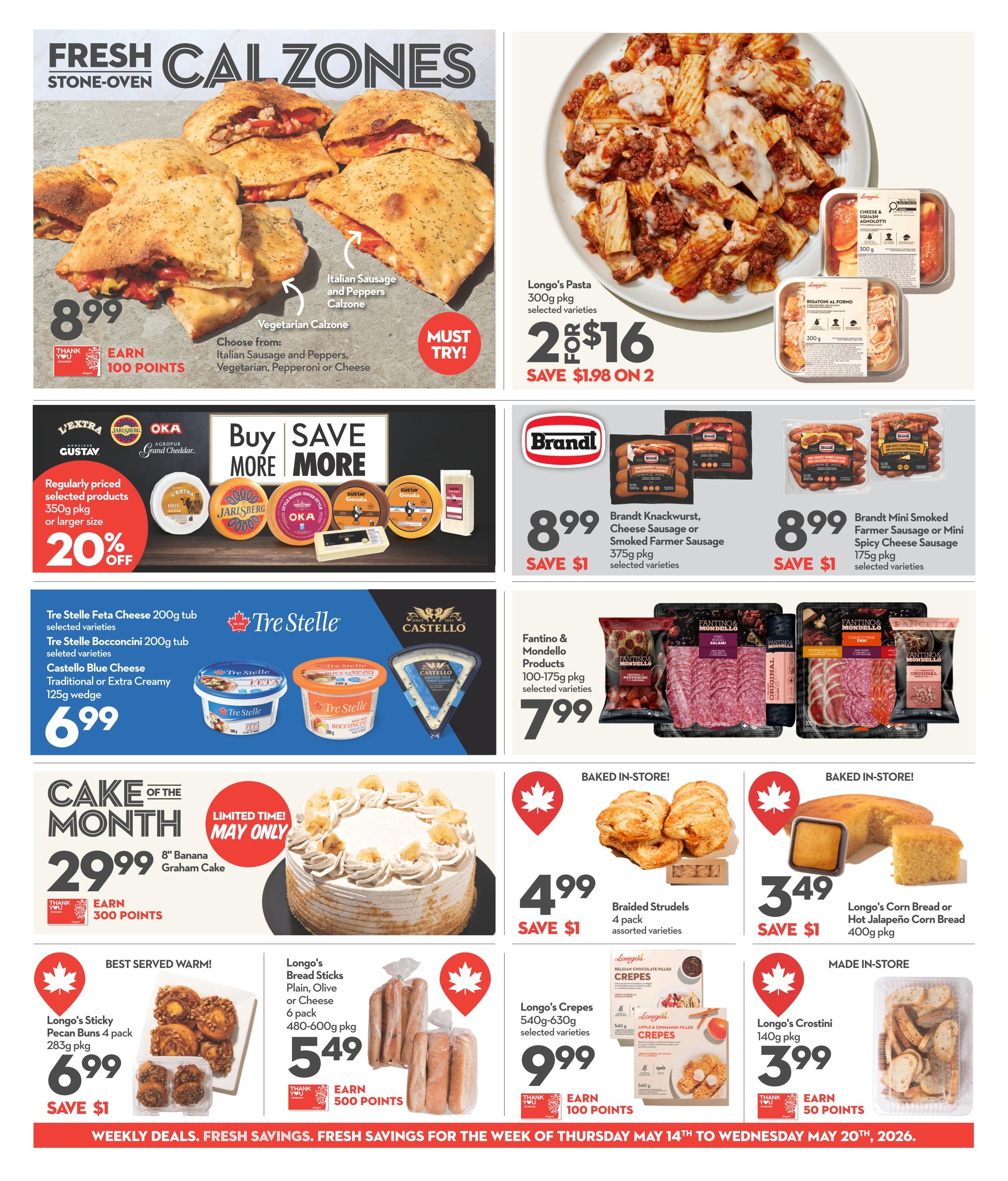 Garden Foods weekly flyer specials page 5 features fresh stone-oven calzones, available in Italian Sausage and Peppers or Vegetarian, with options to choose from Italian Sausage and Peppers, Vegetarian, Pepperoni, or Cheese. Also featured is Longo's Pasta, 300g pkg selected varieties, 2 for $16, saving $1.98 on 2. Buy Save More More offers L'Extra, Jarlsberg, OKA, and Gustay cheeses, regularly priced selected products 350g pkg or larger, with 20% off. Brandt Knackwurst, Cheese Sausage or Smoked Farmer Sausage, 375g pkg selected varieties, is $8.99, save $1. Brandt Mini Smoked Farmer Sausage or Mini Spicy Cheese Sausage, 175g pkg selected varieties, is $8.99, save $1. Tre Stelle Feta Cheese 200g tub selected varieties, Tre Stelle Bocconcini 200g tub selected varieties, and Castello Blue Cheese Traditional or Extra Creamy 125g wedge are all $6.99. Fantino & Mondello Products, 100-175g pkg selected varieties, are $7.99. Cake of the Month is an 8' Banana Graham Cake for $29.99, earn 300 points. Baked in-store items include Braided Strudels, 4 pack assorted varieties, for $4.99, save $1, and Longo's Corn Bread or Hot Jalapeño Corn Bread, 400g pkg, for $3.49, save $1. Longo's Sticky Pecan Buns 4 pack 283g pkg are $6.99, save $1. Longo's Bread Sticks Plain, Olive or Cheese, 6 pack 480-600g pkg are $5.49, earn 500 points. Longo's Crepes 540g-630g selected varieties are $9.99, earn 100 points. Longo's Crostini 140g pkg are $3.99, earn 50 points. Weekly deals and fresh savings are valid from Thursday, May 14th to Wednesday, May 20th, 2026.