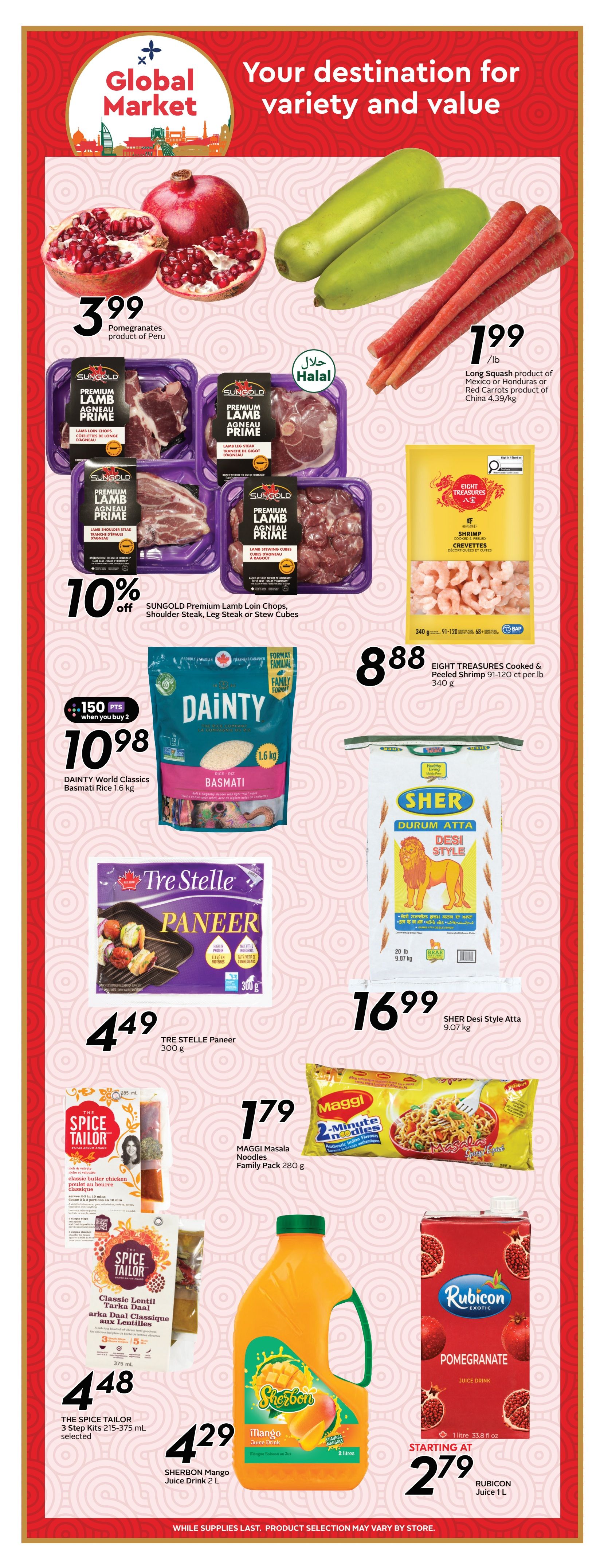 Sobeys Atlantic Canada flyer page 11 features Global Market products. Pomegranates are $3.99. Long Squash and Red Carrots are $1.99/lb. SUNGOLD Premium Lamb Loin Chops, Shoulder Steak, Leg Steak or Stew Cubes are 10% off. EIGHT TREASURES Cooked & Peeled Shrimp 91-120 ct per lb, 340 g, is $8.88. DAINTY World Classics Basmati Rice 1.6 kg is $10.98 with 150 bonus points when you buy 2. TRE STELLE Paneer 300 g is $4.49. SHER Desi Style Atta 9.07 kg is $16.99. THE SPICE TAILOR 3 Step Kits 215-375 mL selected are $4.48. MAGGI Masala Noodles Family Pack 280 g is $1.79. SHERBON Mango Juice Drink 2 L is $4.29. RUBICON Pomegranate Juice Drink 1 L starts at $2.79.