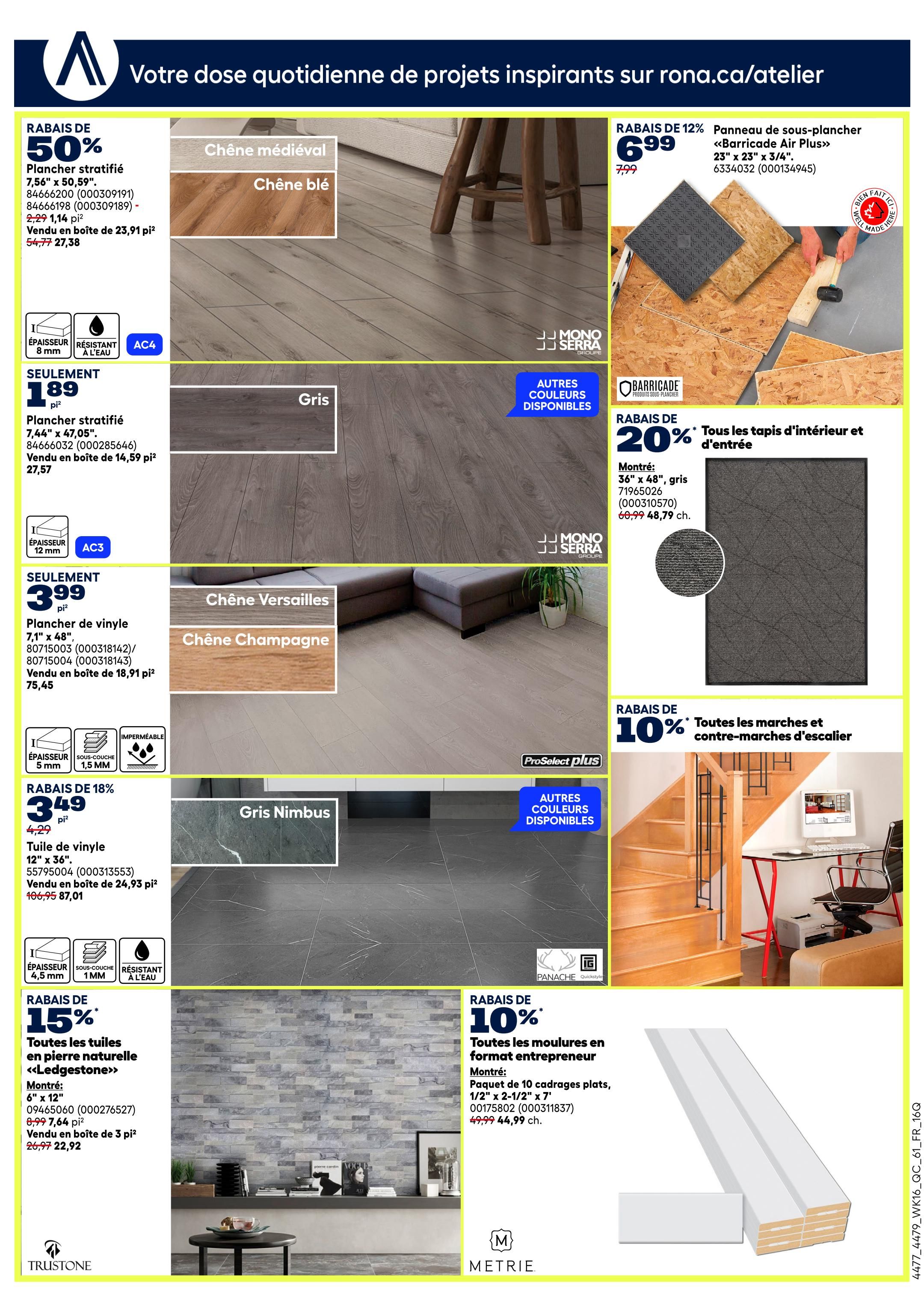 Rona weekly flyer specials page 21 features flooring and home improvement deals. Save 50% on laminate flooring in Medieval Oak and Blue Oak, 7.56' x 50.59', now $27.38 per sq ft. Also, save 50% on 8mm AC4 laminate flooring in Grey, 7.44' x 47.05', now $27.57 per sq ft. Get vinyl plank flooring in Versailles Oak and Champagne Oak, 7.1' x 48', for $75.45 per box. Save 18% on 12' x 36' vinyl tiles in Gris Nimbus, now $3.49 per sq ft, originally $4.29 per sq ft. Save 15% on Ledgestone natural stone tiles, 6' x 12', now $22.92 per box, originally $26.97 per box. Get Barricade Air Plus subflooring panels, 23' x 23' x 3/4', for $6.99, down from $7.99. Save 20% on interior and entrance mats, 36' x 48' in grey, now $48.79 each, originally $60.99 each. Save 10% on all stair treads and risers. Save 10% on all Mouldings in entrepreneur format, including flat casings 1/2' x 2-1/2' x 7', now $44.99 each, originally $49.99 each.