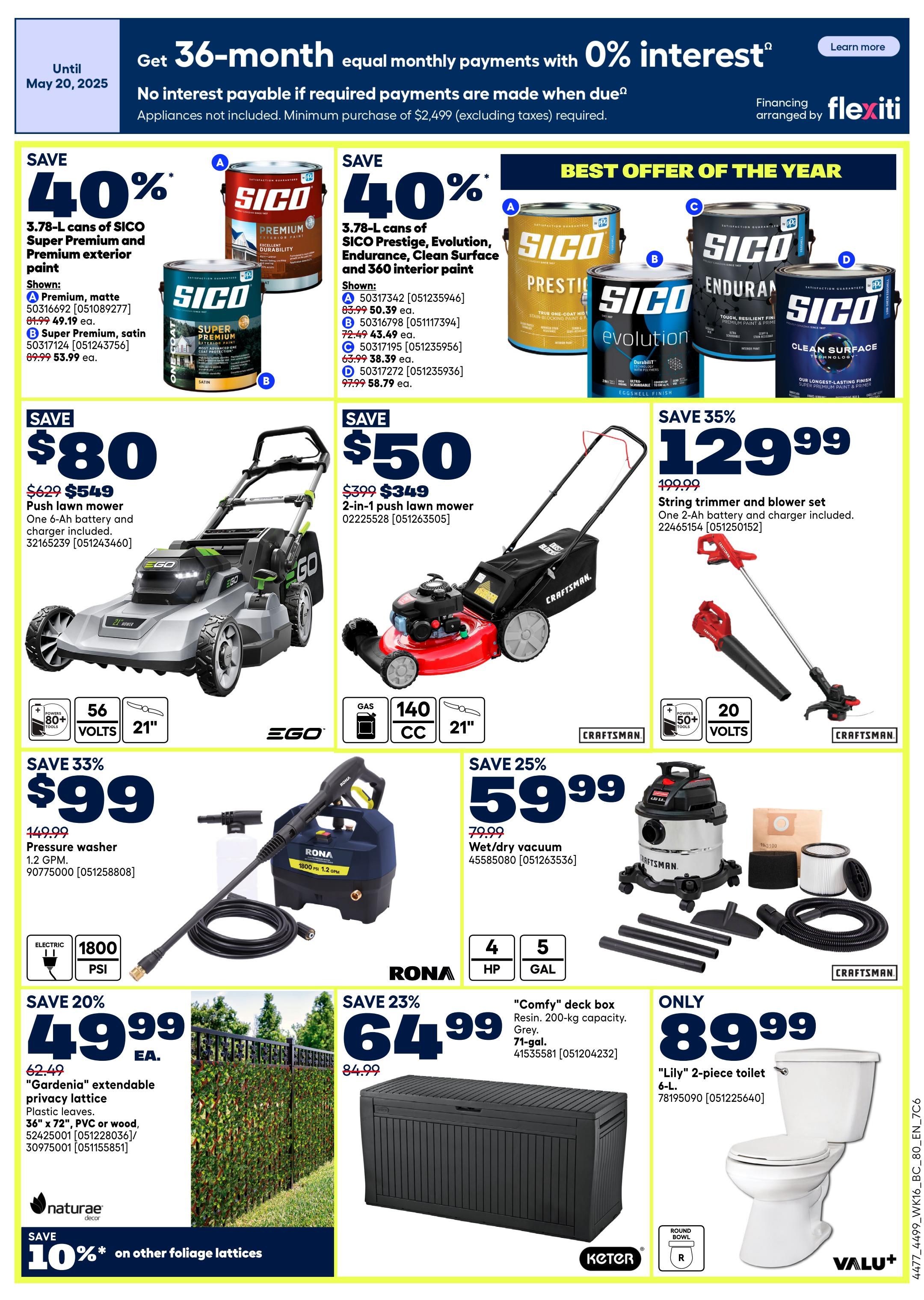 Rona Weekly Flyer Specials Page 3: Save 40% on 3.78-L cans of SICO Premium exterior paint, shown in matte and satin finishes. Also save 40% on 3.78-L cans of SICO Prestige, Evolution, Clean Surface, and 360 interior paint. Best Offer of the Year includes these SICO paints. Save $80 on an EGO 21-inch push lawn mower with 56-volt battery and charger, now $549. Save $50 on a Craftsman 21-inch 2-in-1 push lawn mower, now $349. Save 35% on a Craftsman string trimmer and blower set with 20-volt battery and charger, now $129.99. Save 33% on a RONA pressure washer, 1.2 GPM, 1800 PSI, now $99. Save 25% on a Craftsman wet/dry vacuum, 4 HP, 5-gal capacity, now $59.99. Save 20% on 'Gardenia' extendable privacy lattice, plastic leaves, 36' x 72', PVC or wood, now $49.99 each. Save 10% on other foliage lattices from Naturae Decor. Save 23% on a 'Comfy' deck box, resin, 200-kg capacity, 71-gal, now $64.99. Only $89.99 for a 'Lily' 2-piece toilet, 6-L, round bowl from Valu+.
