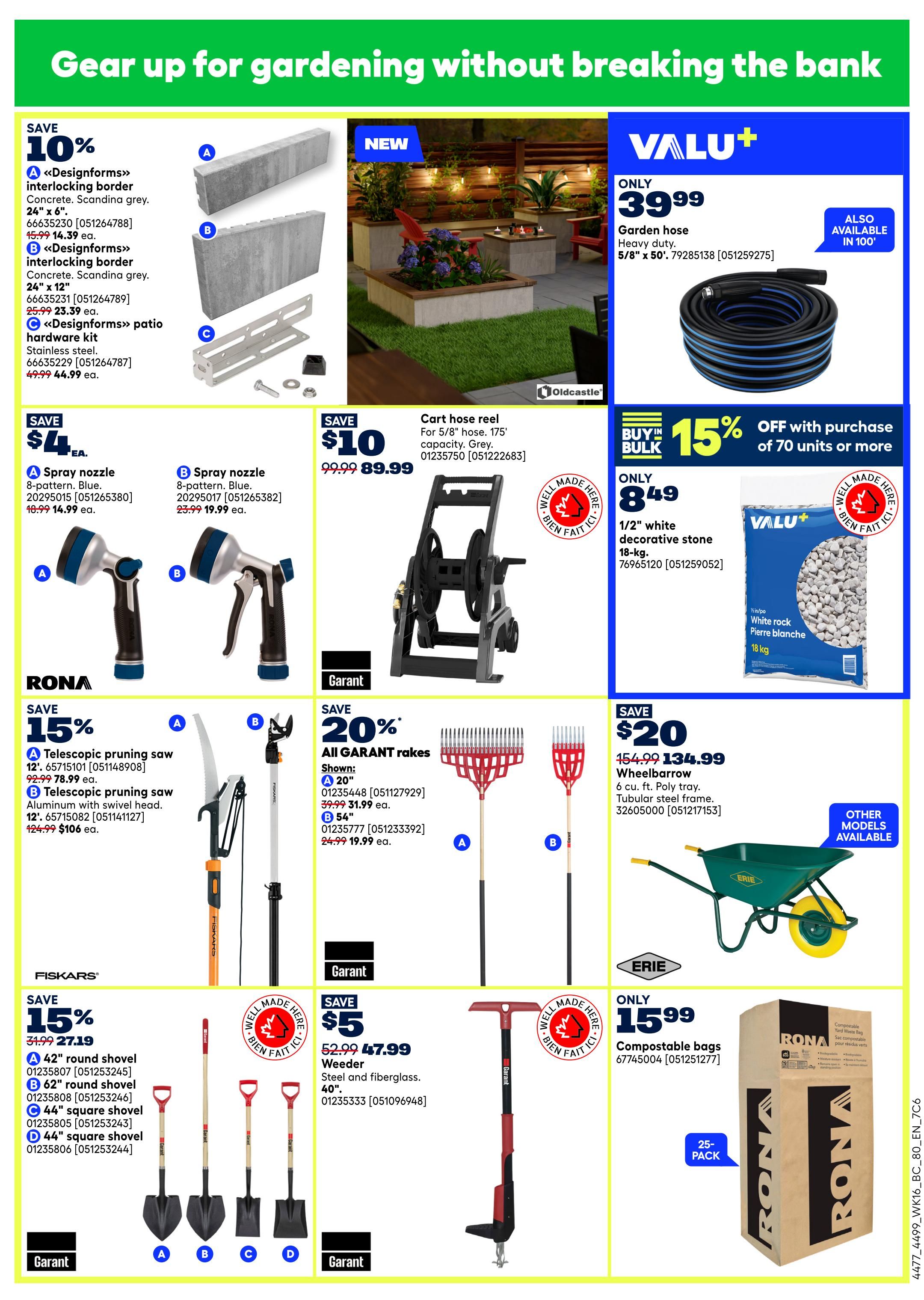 Rona flyer page 10 features gardening supplies. Save 10% on Designforms interlocking border concrete in Scandina grey, 24' x 6' for $14.39 each, and 24' x 12' for $23.39 each. Also available is the Designforms patio hardware kit for $44.99. Save $4 on spray nozzles: 8-pattern Blue nozzle for $14.99 each and 8-pattern Blue nozzle for $19.99 each. Valu+ Garden hose, heavy duty, 5/8' x 50' is only $39.99, also available in 100'. Get 15% off with bulk purchase of 70 units or more on Valu+ 1/2' white decorative stone, 18-kg for $8.49. Save $10 on a cart hose reel, 175' capacity, Grey for $89.99. Rona offers 15% off a 12' Telescopic pruning saw for $78.99 each and a 12' Aluminum Telescopic pruning saw with swivel head for $106 each. Save 20% on all Garant rakes: 20' for $31.99 and 54' for $19.99 each. Fiskars offers 15% off shovels: 42' round shovel for $27.19, 62' round shovel, 44' square shovel, and 44' square shovel. Save $20 on a Garant Wheelbarrow, 6 cu. ft. Poly tray, Tubular steel frame for $134.99. Save $5 on a Garant Weeder, steel and fiberglass, 40' for $47.99. Rona Compostable bags, 25-pack, are only $15.99.