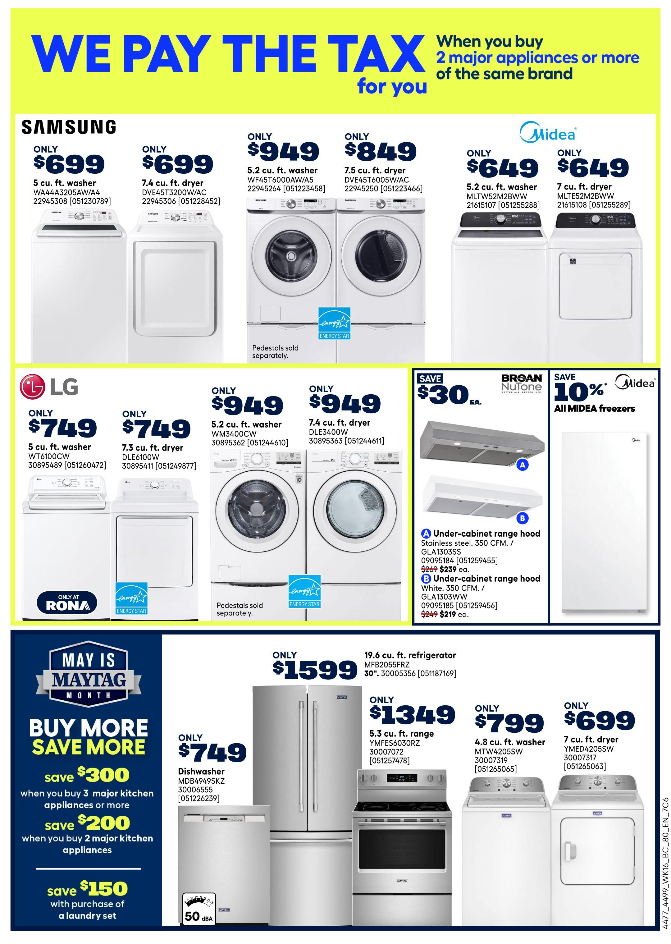 Rona Weekly Flyer Specials Page 24: We pay the tax when you buy 2 major appliances or more of the same brand. Samsung offers include a 5 cu. ft. washer for $699 and a 7.4 cu. ft. dryer for $699. Also featured are a 5.2 cu. ft. washer for $949 and a 7.5 cu. ft. dryer for $949. Midea appliances include a 5.2 cu. ft. washer for $649 and a 7 cu. ft. dryer for $649. LG appliances include a 5 cu. ft. washer for $749 and a 7.3 cu. ft. dryer for $749. Additional LG washers are available for $949 (5.2 cu. ft.) and $949 (7.4 cu. ft.). Save $30 on Broan Nutone under-cabinet range hoods, available in stainless steel (350 CFM) for $269 (originally $299) and white (350 CFM) for $219 (originally $249). Save 10% on all Midea freezers. May is Maytag Month with Buy More Save More offers: save $300 when you buy 3 major kitchen appliances or more, save $200 when you buy 2 major kitchen appliances, and save $150 with purchase of a laundry set. Maytag appliances featured are a dishwasher for $749, a 19.6 cu. ft. refrigerator for $1599, a 5.3 cu. ft. range for $1349, a 4.8 cu. ft. washer for $799, and a 7 cu. ft. dryer for $699.