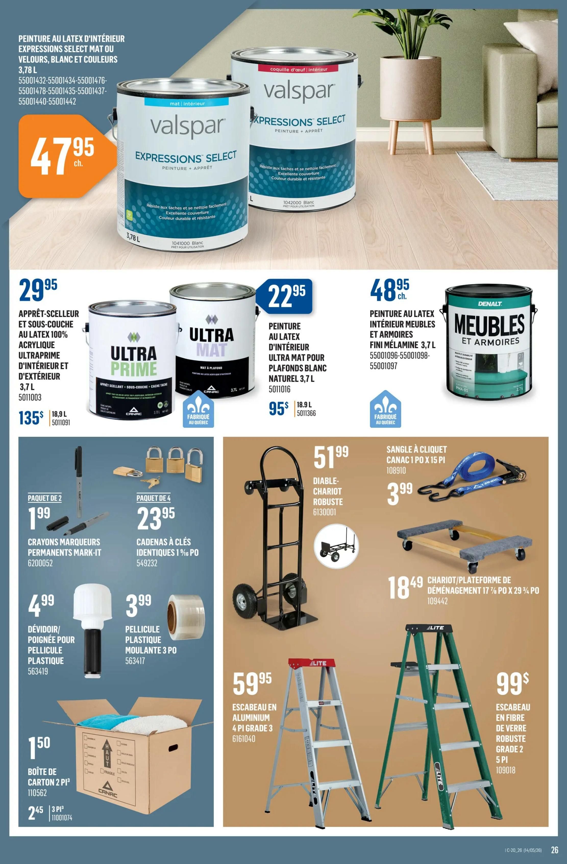 Canac weekly flyer specials page 26 features Valspar Expressions Select interior latex paint in mat or velours, white and colours, 3.78 L for $47.95. Also available is Ultra Prime acrylic latex paint, 3.7 L for $29.95, and Ultra Mat ceiling paint, 3.7 L for $22.95. Denalt furniture and cabinet latex paint, 3.7 L, is $48.95. Other deals include Mark-It permanent markers, 2 pack for $1.99; 1% in. PO identical key padlocks, 4 pack for $23.95; plastic film dispenser/handle for $4.99; 3-in. PO plastic film roll for $3.99; 2-pi³ cardboard moving box for $2.45; 10-ft. PO heavy-duty dolly for $51.99; Canac 15-ft. PO ratchet tie-down strap for $3.99; 17% in. x 29% in. PO moving dolly/platform for $18.49; 4-ft. Grade 3 aluminum ladder for $59.95; and a 5-ft. Grade 2 fibreglass ladder for $99.