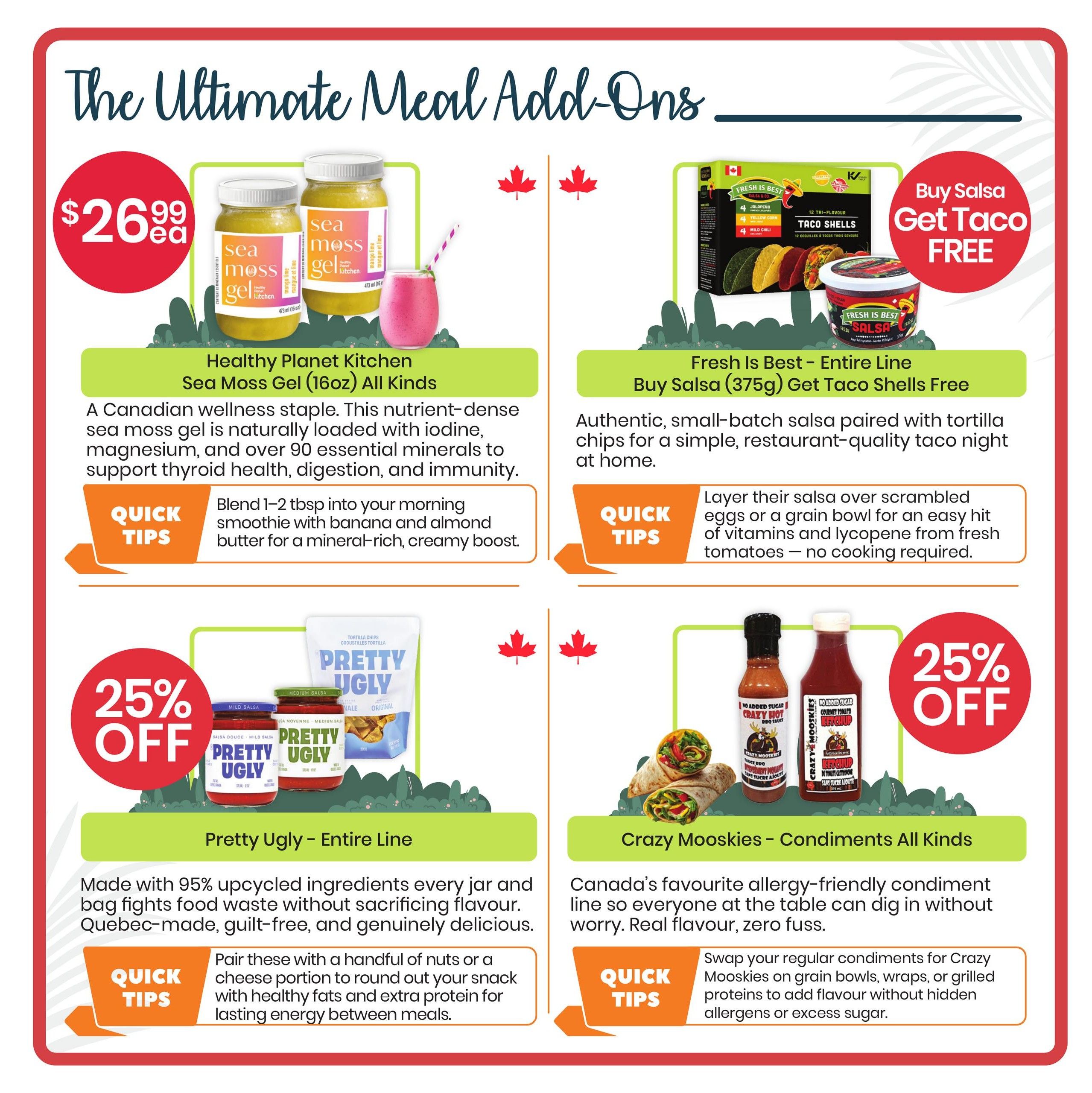 Healthy Planet flyer specials page 4 features 'The Ultimate Meal Add-Ons'. On the top left, Healthy Planet Kitchen Sea Moss Gel (16oz) All Kinds is priced at $26.99 each. A quick tip suggests blending it into smoothies. On the top right, buy any Fresh Is Best Salsa (375g) and get Taco Shells free. A quick tip suggests layering salsa on eggs or grain bowls. On the bottom left, save 25% off Pretty Ugly - Entire Line, made with 95% upcycled ingredients. A quick tip suggests pairing them with nuts or cheese for a snack. On the bottom right, save 25% off Crazy Mooskies - Condiments All Kinds, described as allergy-friendly. A quick tip suggests using them on grain bowls, wraps, or grilled proteins.