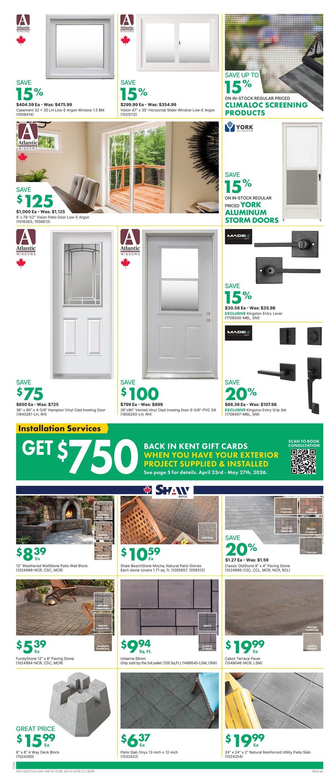 Kent weekly flyer specials page 10 features windows and doors with savings. Save 15% on Atlantic Windows casement window, was $475.99, now $404.59. Save 15% on Atlantic Windows horizontal slider window, was $354.99, now $299.99. Save up to 15% on in-stock regular priced Climalloc screening products by York. Save $125 on a 6' x 79-1/2' Vision Patio Door Low-E Argon, was $1,125, now $1,000. Save 15% on in-stock regular priced York Aluminum Storm Doors. Save $75 on a 36' x 80' Hampton Vinyl Clad Inswing Door, was $725, now $650. Save $100 on a 36' x 80' Vented Vinyl Clad Inswing Door, was $899, now $799. Save 15% on exclusive Kingston Entry Lever, was $35.98, now $30.58. Save 20% on exclusive Kingston Entry Grip Set, was $107.98, now $86.39. Installation services offer a $750 gift card when you have your exterior project supplied and installed, valid April 23rd - May 27th, 2026. Shaw Brick features 12' Weathered WallStone Patio Wall Block for $8.39 each. Shaw BeachStone Mocha, Natural Patio Stones are $10.59 each, covering 1.71 sq. ft. Save 20% on Classic Oldstone 8' x 4' Paving Stone, was $1.59, now $1.27. FundyStone 12' x 8' Paving Stone is $5.39 each. Urbanne 50mm paving stones are $9.94 per sq. ft., sold by the full pallet (126 sq. ft.). Cabot Terrace Paver is $19.99 each. Great price on a 6' x 6' x 4' Way Deck Block for $15.99. Patio Slab Onyx 12-inch x 12-inch is $6.37 each. 24' x 24' x 2' Natural Reinforced Utility Patio Slab is $19.99 each.