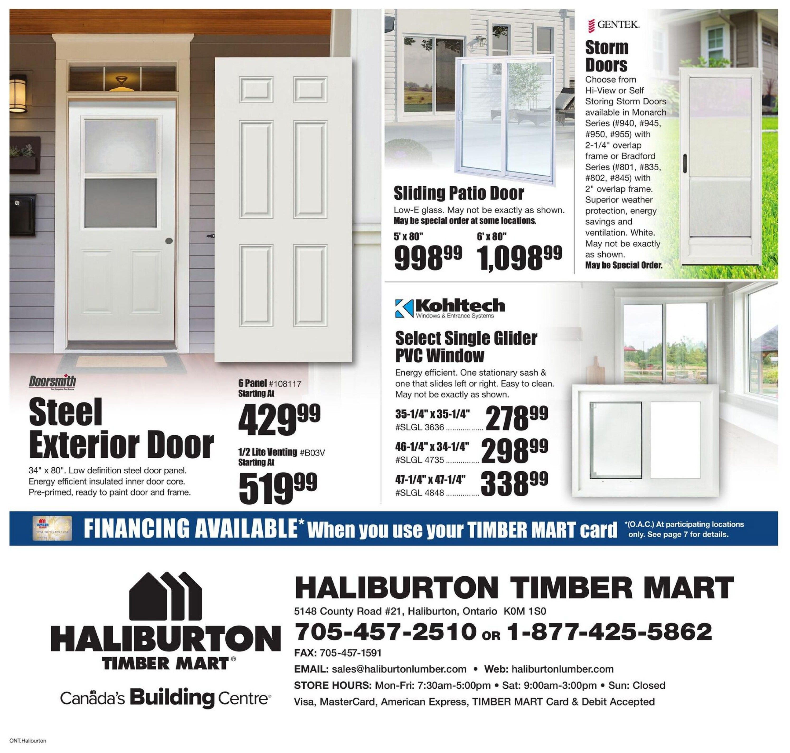 Timber Mart flyer specials page 8 features doors and windows. Doorsmith Steel Exterior Door, 34' x 80' low definition steel door panel with energy efficient insulated inner door core, pre-primed, ready to paint, starting at $429.99 for 6 Panel #108117, and starting at $519.99 for 1/2 Lite Venting #B03V. Sliding Patio Door with Low-E glass available in 5' x 80' for $998.99 and 6' x 80' for $1,098.99. Gentek Storm Doors, choose from Hi-View or Self Storing Storm Doors in Monarch Series (#940, #945, #950, #955) with 2-1/4' overlap frame or Bradford Series (#801, #835, #802, #845) with 2' overlap frame, offering superior weather protection, energy savings and ventilation, available in white. Kohltech Select Single Glider PVC Window, energy efficient with one stationary sash and one sliding sash, easy to clean, available in sizes 35-1/4' x 35-1/4' (#SLGL 3636) for $278.99, 46-1/4' x 34-1/4' (#SLGL 4735) for $298.99, and 47-1/4' x 47-1/4' (#SLGL 4848) for $338.99. Financing is available when you use your Timber Mart card. Haliburton Timber Mart contact information: 5148 County Road #21, Haliburton, Ontario K0M 1S0, Phone: 705-457-2510 or 1-877-425-5862, Fax: 705-457-1591, Email: sales@haliburtonlumber.com, Web: haliburtonlumber.com. Store Hours: Mon-Fri 7:30am-5:00pm, Sat 9:00am-3:00pm, Sun Closed. Visa, MasterCard, American Express, Timber Mart Card & Debit Accepted.
