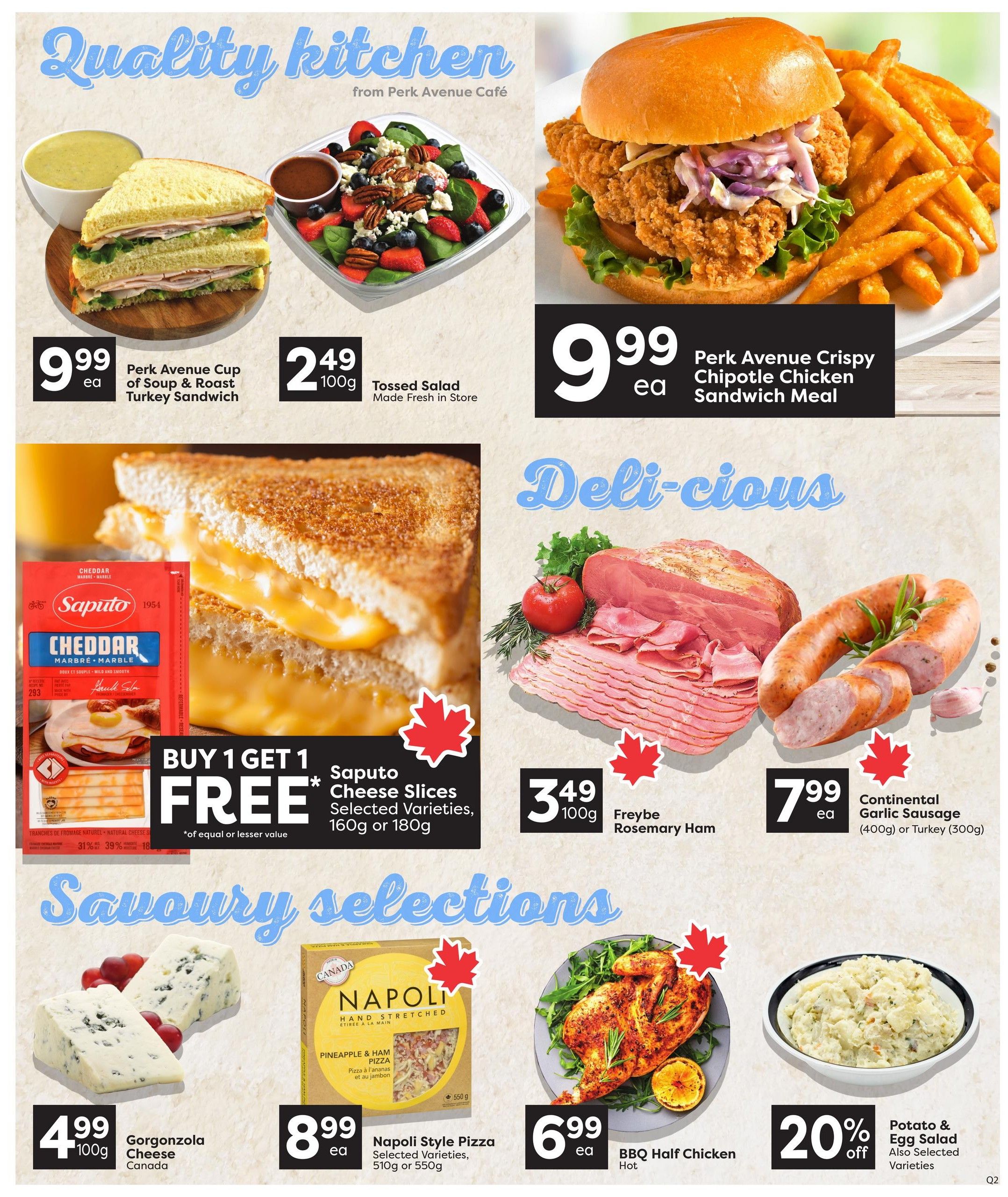 Quality Foods weekly flyer specials page 6. Features Perk Avenue Cup of Soup & Roast Turkey Sandwich for $9.99 each and Tossed Salad for $2.49 per 100g. Also available is a Perk Avenue Crispy Chipotle Chicken Sandwich Meal for $9.99 each. Deli selections include Freybe Rosemary Ham for $3.49 per 100g and Continental Garlic Sausage (400g) or Turkey Sausage (300g) for $7.99 each. Savoury selections include Gorgonzola Cheese from Canada for $4.99 per 100g, Napoli Style Pizza (selected varieties, 510g or 550g) for $8.99 each, and Hot BBQ Half Chicken for $6.99 each. Get 20% off Potato & Egg Salad and also selected varieties.