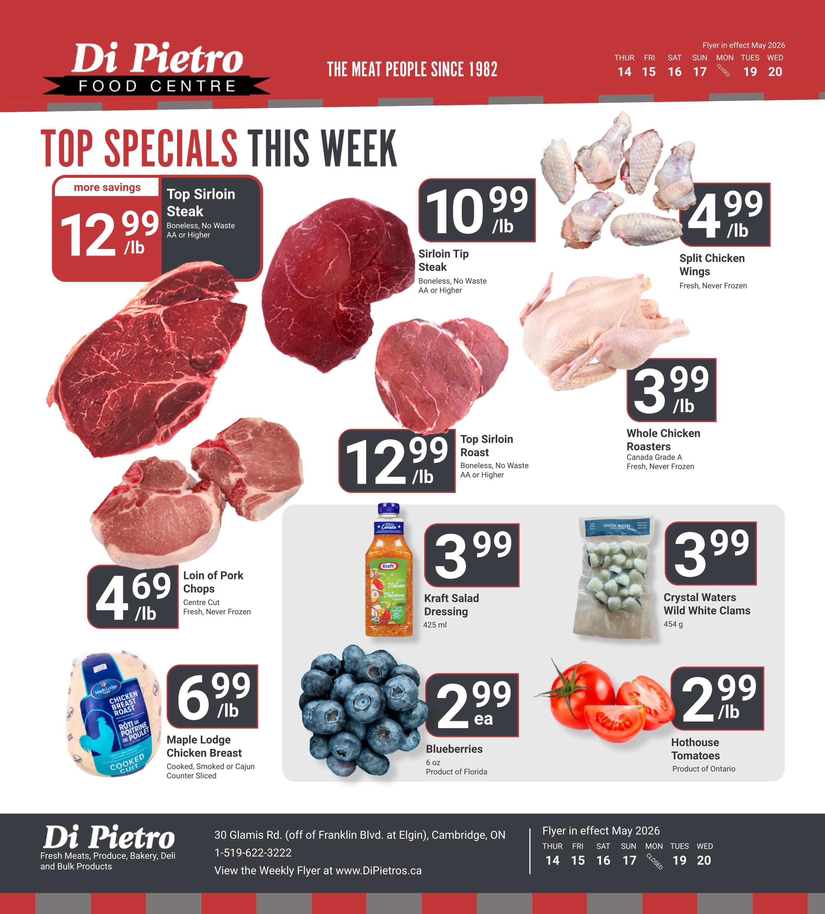 Di Pietro Food Centre Top Specials This Week flyer. Featuring Top Sirloin Steak at $12.99/lb, boneless, no waste, AA or higher. Sirloin Tip Steak is $10.99/lb, boneless, no waste, AA or higher. Loin of Pork Chops, centre cut, fresh, never frozen, are $4.69/lb. Maple Lodge Chicken Breast, cooked, smoked or Cajun counter sliced, is $6.99/lb. Split Chicken Wings, fresh, never frozen, are $4.99/lb. Whole Chicken Roasters, Canada Grade A, fresh, never frozen, are $3.99/lb. Crystal Waters Wild White Clams, 454g, are $3.99. Kraft Salad Dressing, Italian, 425 ml, is $3.99. Blueberries, 6 oz, product of Florida, are $2.99 each. Hothouse Tomatoes, product of Ontario, are $2.99/lb. Flyer in effect May 2026 from the 14th to the 20th, with the 18th being closed.