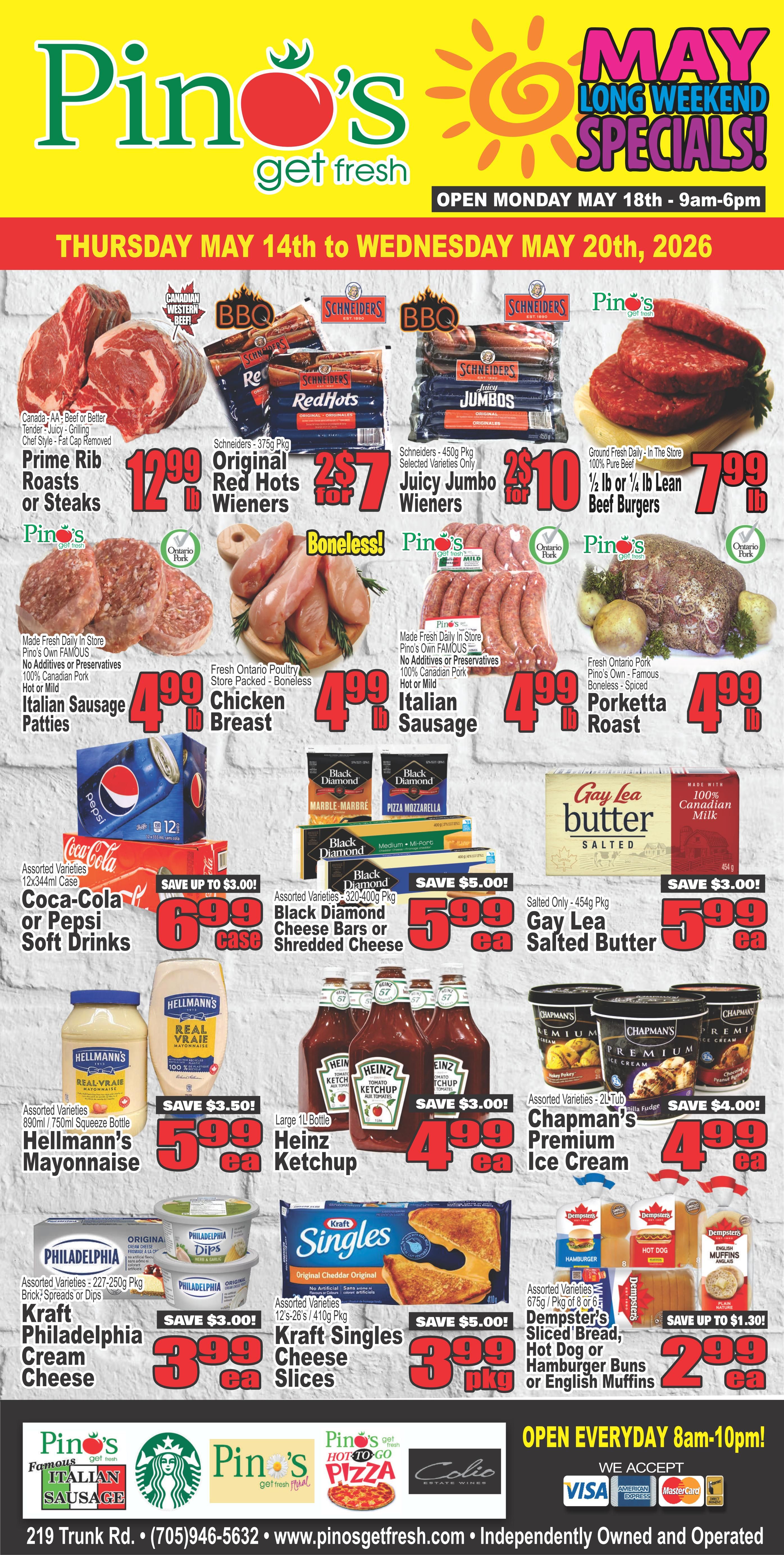 Pino's Get Fresh flyer specials for Thursday, May 14th to Wednesday, May 20th, 2026. Featuring Prime Rib Roasts or Steaks at $12.99 lb. Schneiders 375g Original Red Hots Wieners are 2 for $7. Schneiders 450g Juicy Jumbo Wieners are 2 for $10. Ground Beef is $7.99 lb for 1/2 lb or 1/4 lb lean. Made Fresh Daily In Store Italian Sausage Patties (Hot or Mild) are $4.99 lb. Fresh Ontario Poultry Boneless Chicken Breast is $4.99 lb. Made Fresh Daily In Store Italian Sausage (Hot or Mild) is $4.99 lb. Fresh Ontario Pork Boneless Porchetta Roast is $4.99 lb. Coca-Cola or Pepsi Soft Drinks 12x344ml cases are $6.99 each, save up to $3.00. Assorted Black Diamond 320-400g Cheese Bars or Shredded Cheese are $5.99 each, save $5.00. Salted Only 454g Gay Lea Butter is $5.99 each, save up to $3.00. Assorted 890ml/750ml Squeeze Bottles Hellmann's Mayonnaise are $5.99 each, save $3.50. Large 1L bottles of Heinz Ketchup are $4.99 each, save $3.00. Assorted 2L-Tub Chapman's Premium Ice Cream is $4.99 each, save $4.00. Assorted Varieties 227-250g Pkg Kraft Philadelphia Cream Cheese, Brick, Spreads or Dips are $3.99 each, save $3.00. Assorted Varieties 12's-26's / 410g Pkg Kraft Singles Cheese Slices are $3.99 per pkg, save $5.00. Assorted Varieties 675g/Pkg of 8 or 4 10g Pkg Dempster's Sliced Bread, Hot Dog or Hamburger Buns or English Muffins are $2.99 each, save up to $1.30. Open everyday 8am-10pm.