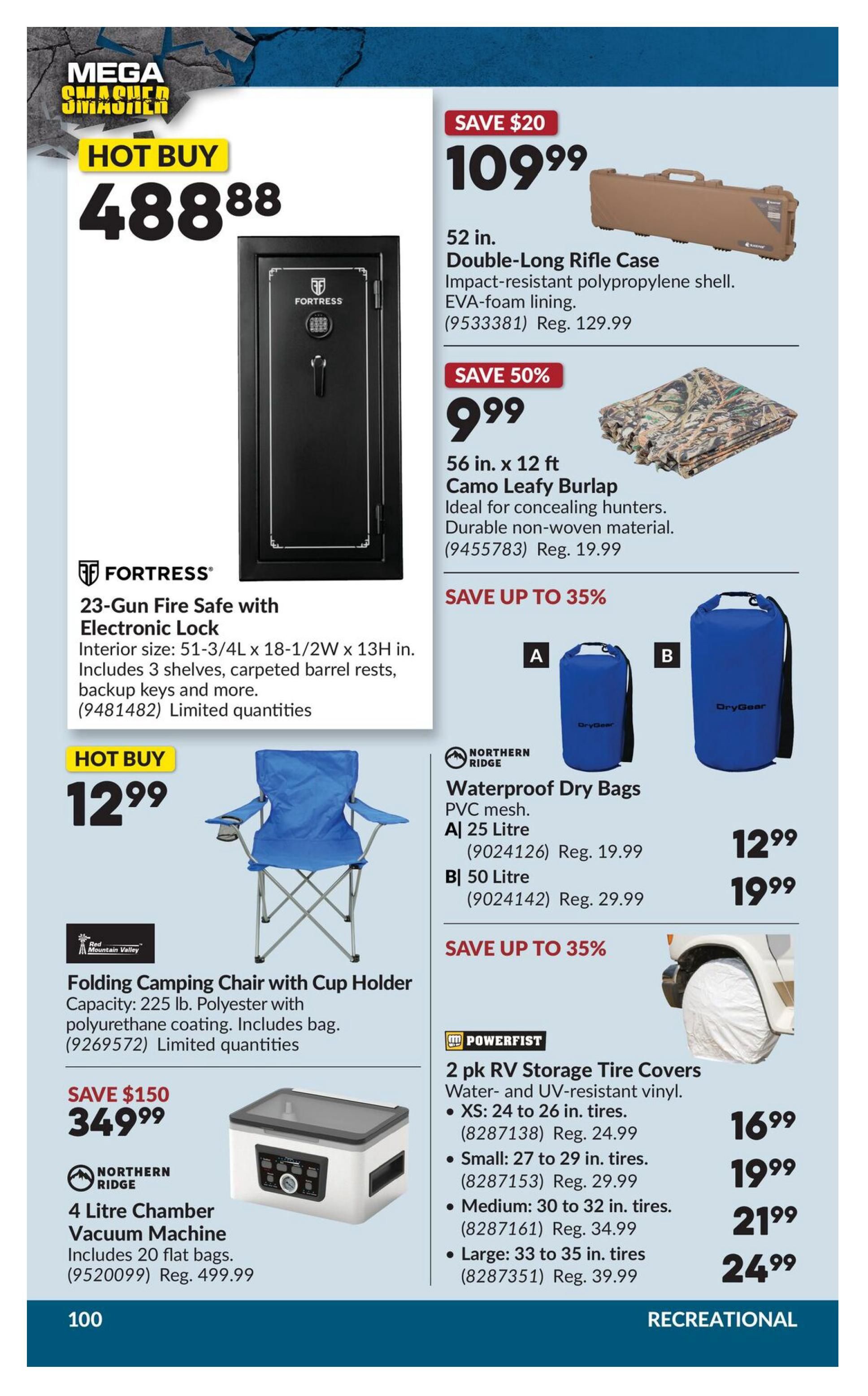 Princess Auto Mega Smasher flyer, page 16. Hot Buy: Fortress 23-Gun Fire Safe with Electronic Lock for $488.88. Save $20 on a 52 in. Double-Long Rifle Case for $109.99 (Reg. $129.99). Save 50% on 56 in. x 12 ft Camo Leafy Burlap for $9.99 (Reg. $19.99). Hot Buy: Folding Camping Chair with Cup Holder for $12.99. Save $150 on a Northern Ridge 4 Litre Chamber Vacuum Machine for $349.99 (Reg. $499.99). Save up to 35% on Northern Ridge Waterproof Dry Bags: A) 25 Litre for $12.99 (Reg. $19.99) and B) 50 Litre for $19.99 (Reg. $29.99). Powerfist 2 pk RV Storage Tire Covers are water- and UV-resistant vinyl: XS (24-26 in. tires) for $16.99, Small (27-29 in. tires) for $19.99 (Reg. $29.99), Medium (30-32 in. tires) for $21.99 (Reg. $34.99), and Large (33-35 in. tires) for $24.99 (Reg. $39.99). Page 100.