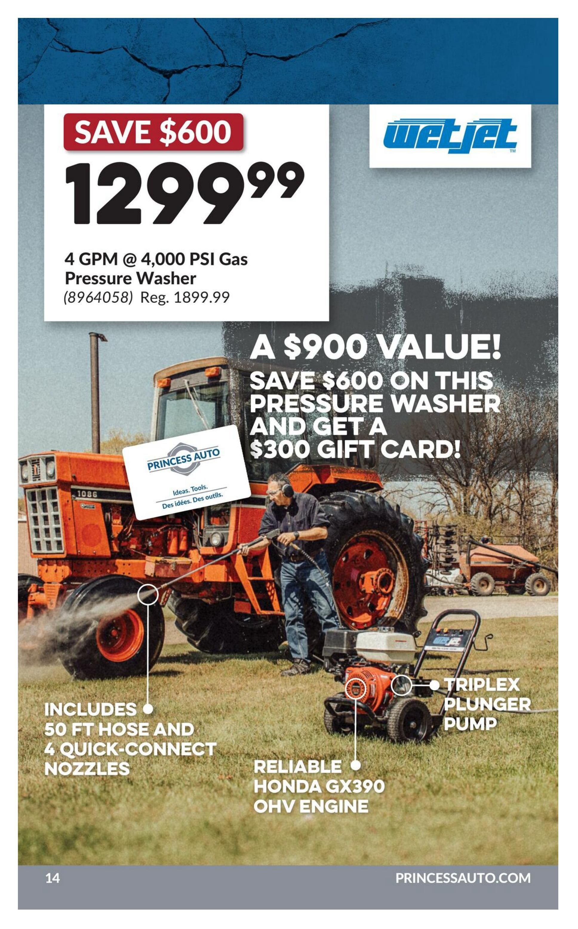 Princess Auto flyer, page 30. Features a WetJet 4 GPM @ 4,000 PSI Gas Pressure Washer on sale for $1299.99, saving $600 from the regular price of $1899.99. This offer is part of a $900 value promotion, including a $300 gift card with purchase. The pressure washer includes a 50 ft hose and 4 quick-connect nozzles, and is powered by a reliable Honda GX390 OHV engine. It also features a triplex plunger pump. Visit PrincessAuto.com.