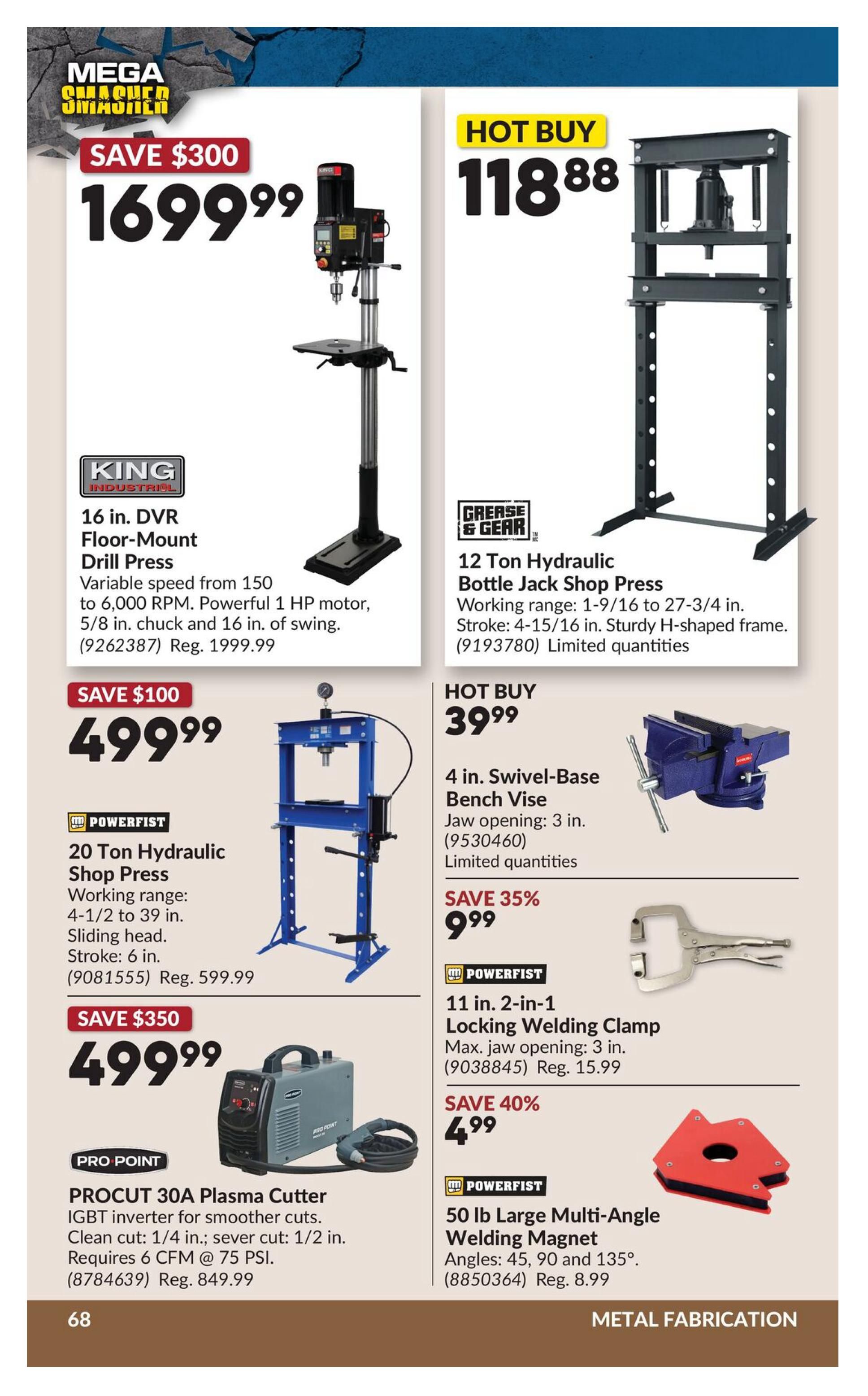 Princess Auto flyer page 85 features 'Mega Smasher' deals on metal fabrication tools. Highlighted items include a King Industrial 16 in. DVR Floor-Mount Drill Press for $1699.99 (Save $300), with variable speed up to 6,000 RPM and a 1 HP motor. Also featured is a Grease & Gear 12 Ton Hydraulic Bottle Jack Shop Press for a Hot Buy of $118.88, with a working range of 1-9/16 to 27-3/4 inches and a sturdy H-shaped frame. Powerfist offers a 20 Ton Hydraulic Shop Press for $499.99 (Save $100), featuring a 4-1/2 to 39 inch working range and sliding head. A Pro Point PROCUT 30A Plasma Cutter is available for $499.99 (Save $350), with an IGBT inverter for smooth cuts and requiring 1/4 in. clean cut and 75 PSI. Other deals include a 4 in. Swivel-Base Bench Vise for a Hot Buy of $39.99, with a 3 in. jaw opening. A Powerfist 11 in. 2-in-1 Locking Welding Clamp is on sale for $9.99 (Save 35%), with a 3 in. max jaw opening. Finally, a Powerfist 50 lb Large Multi-Angle Welding Magnet is priced at $4.99 (Save 40%), suitable for 45, 90, and 135 degree angles.