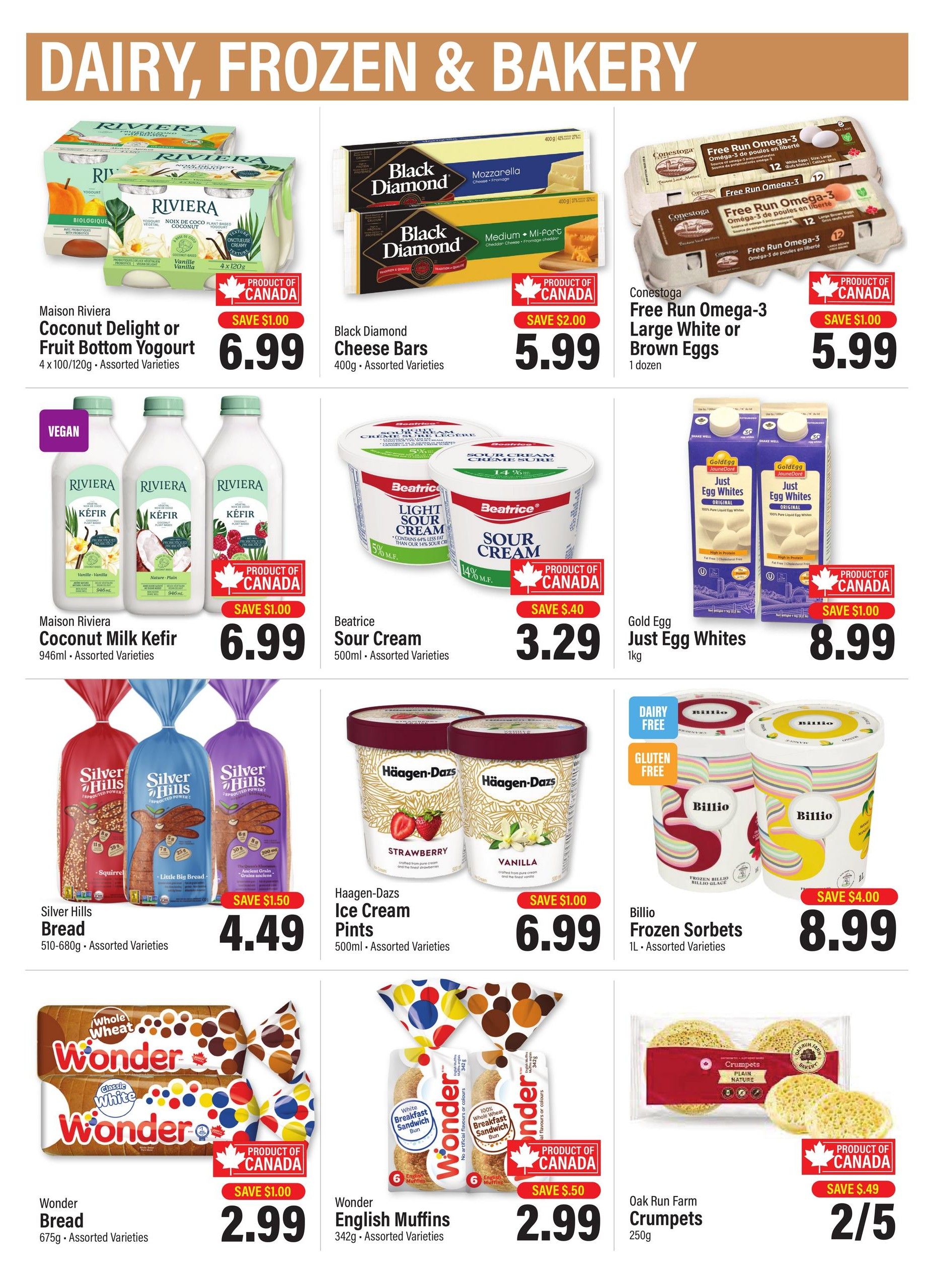 Commisso's Fresh Foods weekly flyer specials page 10 features Dairy, Frozen & Bakery items. Maison Riviera Coconut Delight or Fruit Bottom Yogurt 4 x 100g/120g is on sale for $6.99 with a $1.00 saving. Black Diamond Cheese Bars 400g are $5.99 with a $2.00 saving. Conestoga Free Run Omega-3 Large White or Brown Eggs, 1 dozen, are $5.99 with a $1.00 saving. Maison Riviera Coconut Milk Kefir 946mL is $6.99 with a $1.00 saving. Beatrice Sour Cream 500mL is $3.29 with a $0.40 saving. Gold Egg Just Egg Whites 1kg are $8.99 with a $1.00 saving. Silver Hills Bread 510-680g is $4.49 with a $1.50 saving. Haagen-Dazs Ice Cream Pints 500mL are $6.99 with a $1.00 saving. Billio Frozen Sorbets 1L are $8.99 with a $4.00 saving. Wonder Bread 675g is $2.99 with a $1.00 saving. Wonder English Muffins 342g are $2.99 with a $0.50 saving. Oak Run Farm Crumpets 250g are 2 for $5 with a $0.49 saving.