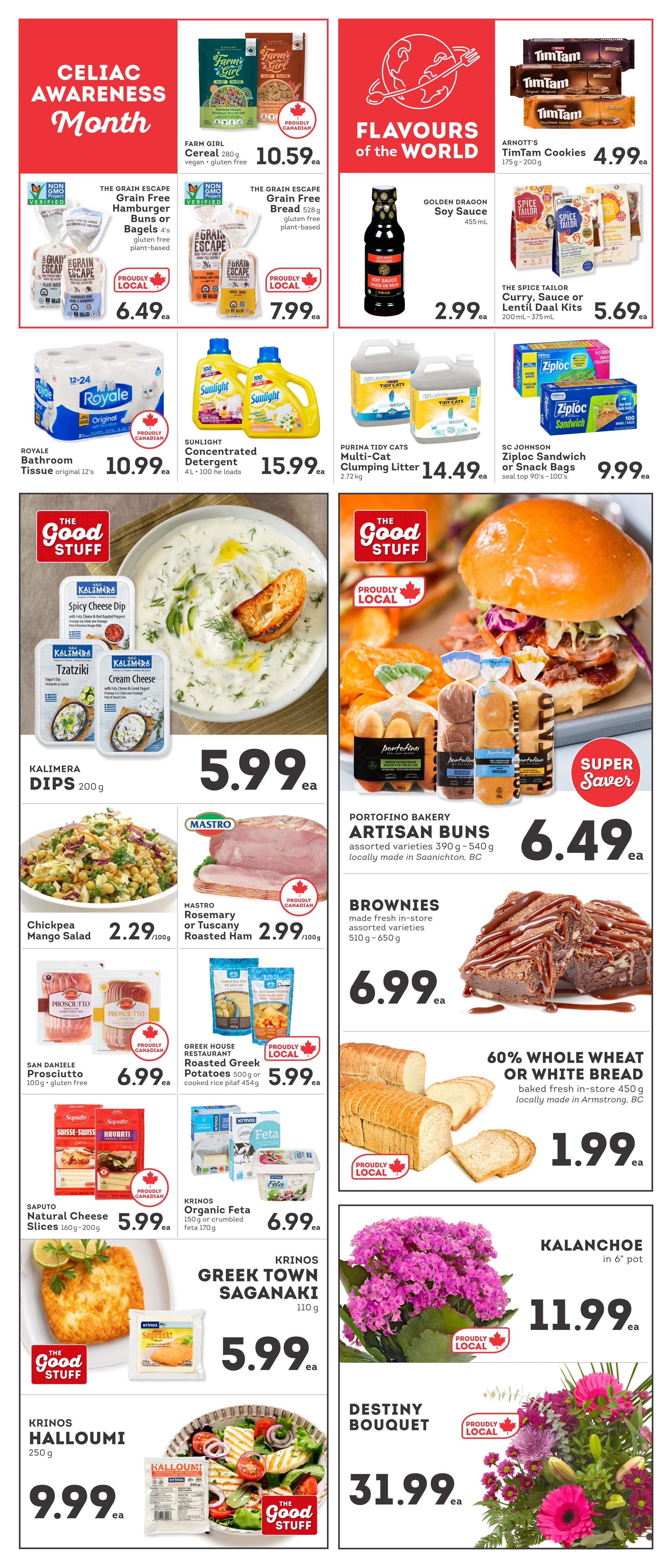IGA Weekly Flyer Specials, Page 5. Celiac Awareness Month features Farm Girl Cereal for $10.59, The Grain Escape Gluten Free Hamburger Buns or Bagels for $6.49, and The Grain Escape Gluten Free Bread for $7.99. Flavours of the World includes Golden Dragon Soy Sauce for $2.99 and The Spice Tailor Curry, Sauce or Lentil Daal Kits for $5.69. Arnott's TimTam Cookies are $4.99. Royale Bathroom Tissue, original 12's, is $10.99. Sunlight Concentrated Detergent, 4L, is $15.99. Purina Tidy Cats Multi-Cat Clumping Litter, 2.72 kg, is $14.49. SC Johnson Ziploc Sandwich or Snack Bags are $9.99. Kalimera Dips, 200g, are $5.99. Portofino Bakery Artisan Buns, assorted varieties, are $6.49. Brownies, made fresh in-store, assorted varieties, 510g - 650g, are $6.99. 60% Whole Wheat or White Bread, baked fresh in-store, 450g, is $1.99. Mastro Rosemary or Tuscany Roasted Ham is $2.99/100g. Greek House Restaurant Roasted Greek Potatoes, 500g or cooked rice pilaf, 454g, are $5.99. San Daniele Prosciutto, 100g, gluten-free, is $6.99. Krinos Organic Feta, 150g or crumbled feta, 170g, is $6.99. Saputo Natural Cheese Slices, 160g-200g, are $5.99. Krinos Greek Town Saganaki, 110g, is $5.99. Krinos Halloumi, 250g, is $9.99. Kalanchoe in a 6' pot is $11.99. Destiny Bouquet is $31.99.