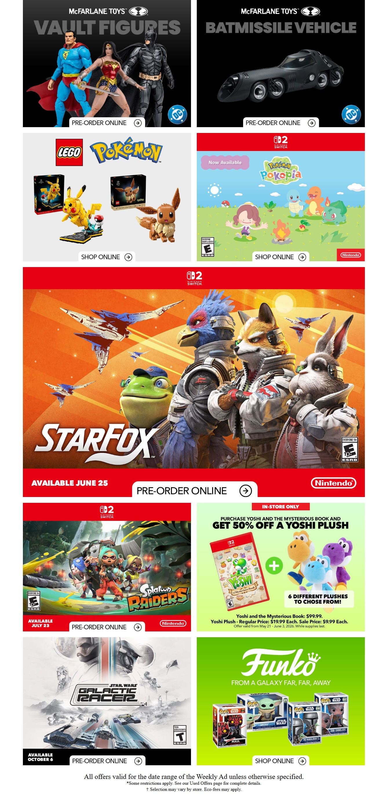 EB Games - GameStop Weekly Flyer Specials Page 2. Features McFarlane Toys Vault Figures including Superman, Wonder Woman, and Batman, and the Batmissile Vehicle for pre-order online. Also available for pre-order online are LEGO Pokemon sets featuring Pikachu and Eevee. Nintendo Switch games are highlighted: Pokemon Pokepia is now available, Star Fox is available June 25, and Splatoon Raiders is available July 23. Purchase Yoshi and the Mysterious Book for $99.99 and get 50% off a Yoshi Plush, with 6 different plushies to choose from. The Yoshi Plush regular price is $19.99 each, sale price is $9.99 each. This offer is valid from May 21 to June 3, 2026, while supplies last. Star Wars Galactic Racer is available October 6 for pre-order online. Funko Pop! figures from a galaxy far, far away, including Star Wars characters like Maul, The Mandalorian, and Zeb Orrelios, are available to shop online. All offers valid for the date range of the Weekly Ad unless otherwise specified.