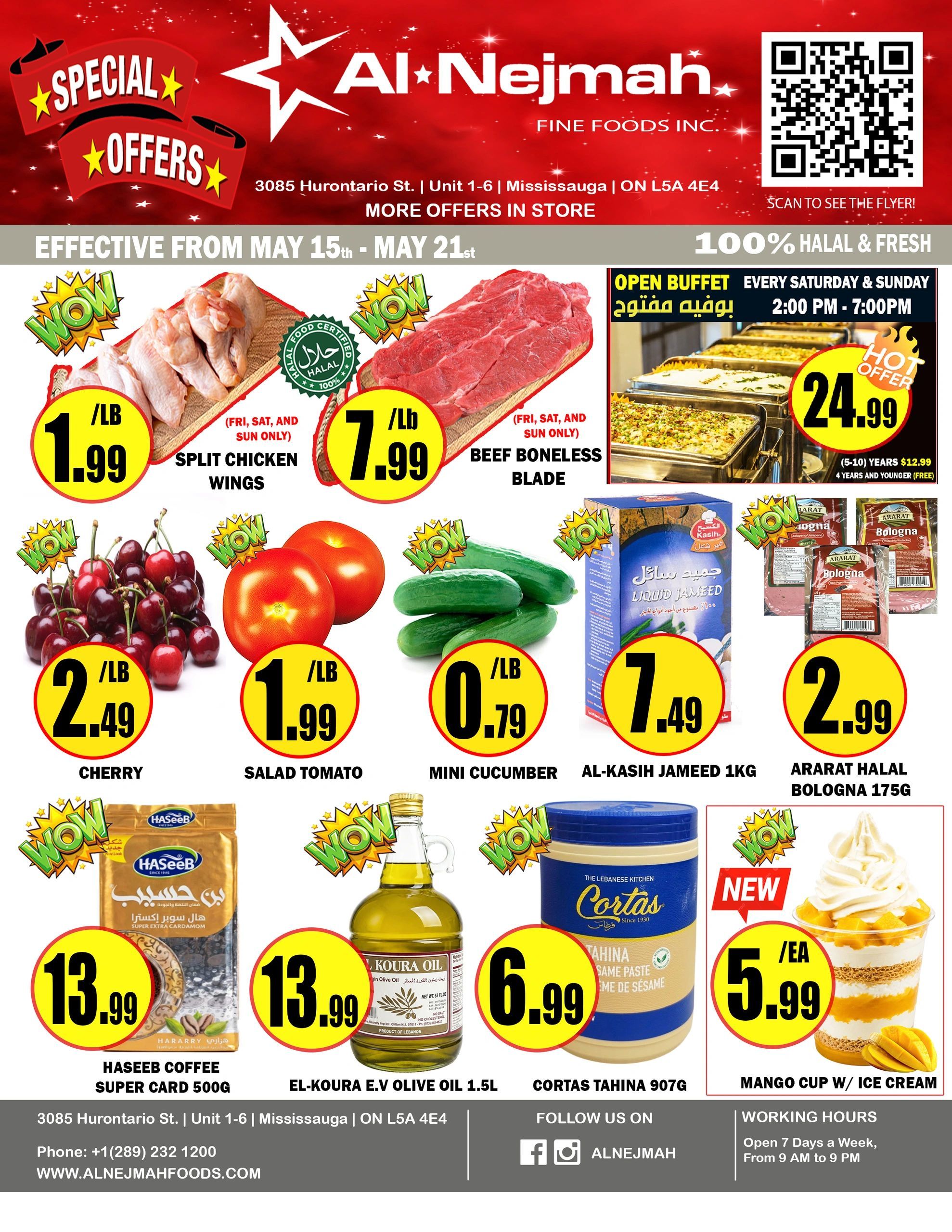 Al Nejmah Fine Foods Inc. weekly flyer specials from May 15th to May 21st. Featuring 100% Halal & Fresh items. Open Buffet every Saturday & Sunday from 2:00 PM - 7:00 PM for $24.99. Special offers include Split Chicken Wings for $1.99/lb (Fri, Sat, Sun only), Beef Boneless Blade for $7.99/lb (Fri, Sat, Sun only). Fresh produce includes Cherries for $2.49/lb, Salad Tomatoes for $1.99/lb, and Mini Cucumbers for $0.79/lb. Also available are Al-Kasih Jameed 1kg for $7.49 and Ararat Halal Bologna 175g for $2.99. Pantry staples include Haseeb Coffee Super Card 500g for $13.99 and El-Koura E.V Olive Oil 1.5L for $13.99. New item: Mango Cup w/ Ice Cream for $5.99 each. Al Nejmah is located at 3085 Hurontario St., Unit 1-6, Mississauga, ON L5A 4E4. Phone: +1 (289) 232 1200. Website: www.alnejmahsfoods.com. Follow them on Facebook and Instagram @ALNEJMAH. Working hours: Open 7 days a week, from 9 AM to 9 PM.