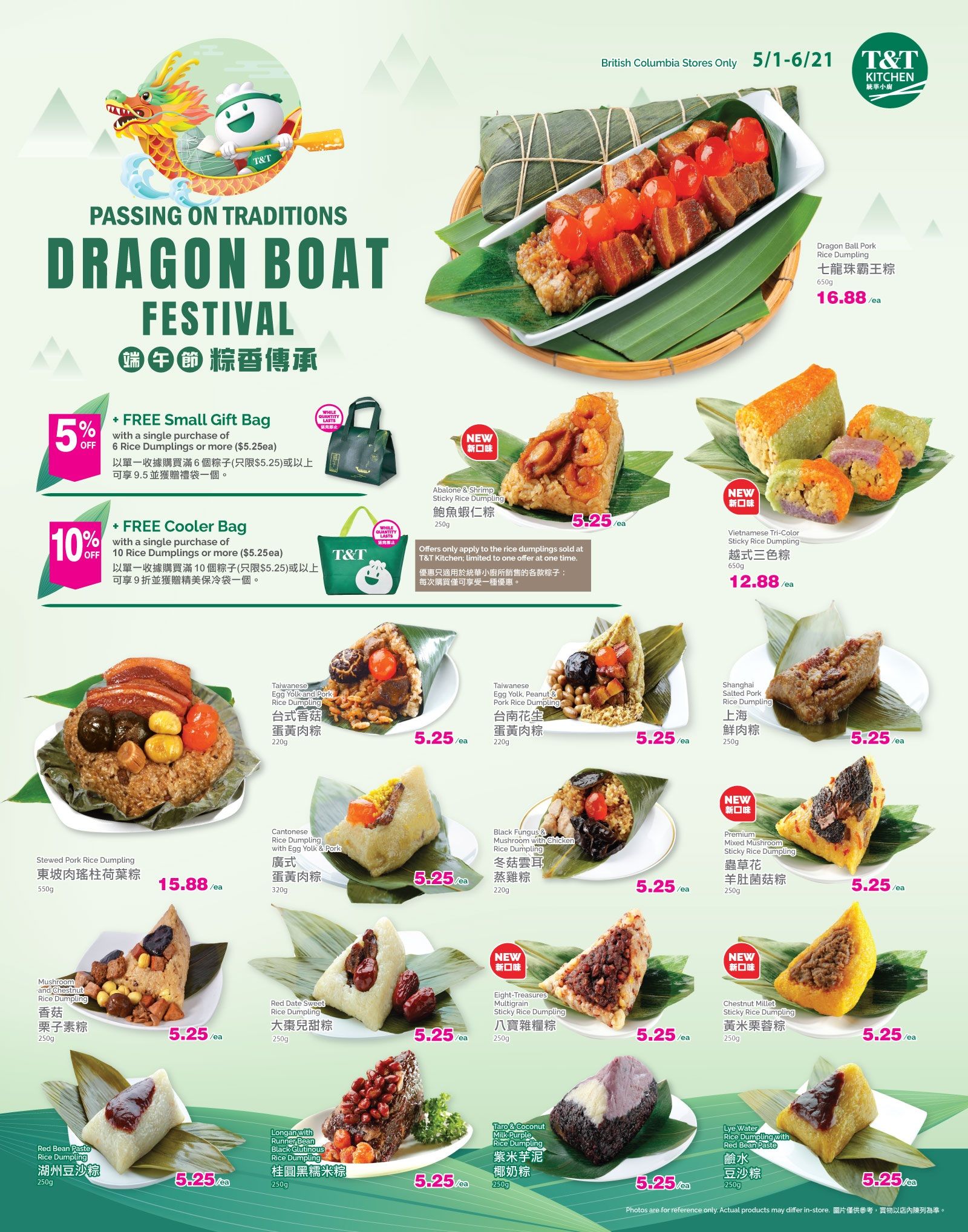T & T Supermarket British Columbia flyer specials from May 1 to June 21. Page 6 features a variety of Dragon Boat Festival rice dumplings. Get a FREE Small Gift Bag with a single purchase of 6 Rice Dumplings or more ($5.25ea), a 5% off offer. Also, get a FREE Cooler Bag with a single purchase of 10 Rice Dumplings or more ($5.25ea), a 10% off offer. Featured rice dumplings include Dragon Ball Pork Rice Dumpling for $16.88, Stewed Pork Rice Dumpling for $15.88, and Vietnamese Tri-Color Sticky Rice Dumpling for $12.88. Other rice dumplings are available for $5.25 each, including Abalone & Shrimp, Taiwanese Egg Yolk and Pork, Taiwanese Egg Yolk, Peanut & Pork, Shanghai Salted Pork, Cantonese with Egg Yolk and Pork, Black Fungus & Mushroom with Chicken, Premium Mixed Mushroom, Eight-Treasures Multigrain, Chestnut Millet Sticky Rice, Red Date Sweet, Longan with Runner Bean, Black Glutinous, Lye Water with Red Bean Paste, and Taro & Coconut Milk Purple.