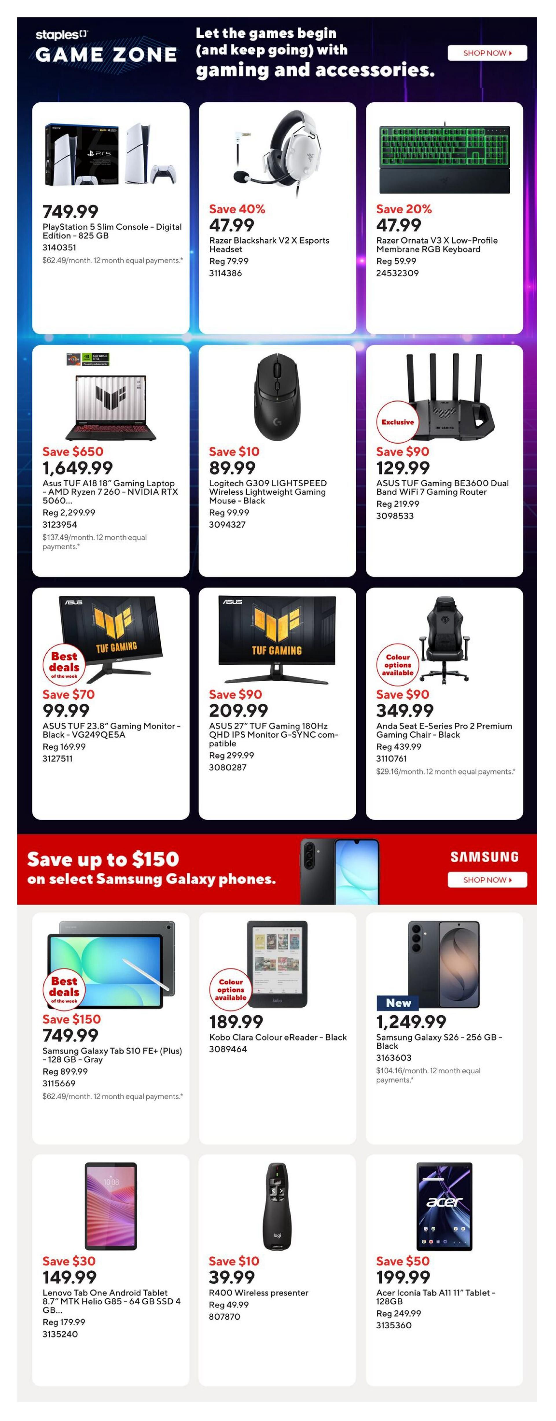 Staples Game Zone weekly flyer specials page 8. Featured items include the PlayStation 5 Slim Console - Digital Edition for $749.99. Save 40% on Razer Blackshark V2 X Esports Headset for $47.99. Save 20% on Razer Ornata V3 Low-Profile Membrane RGB Keyboard for $47.99. Save $650 on Asus TUF A18 18' Gaming Laptop - AMD Ryzen 7 260 - NVIDIA RTX 5060 for $1,649.99. Logitech G309 LIGHTSPEED Wireless Gaming Mouse - Black is on sale for $89.99, save $10. ASUS TUF Gaming BE3600 Dual Band WiFi 7 Gaming Router is $129.99, save $90. ASUS TUF 23.8' Gaming Monitor - Black - VG249QE5A is $99.99, save $70. ASUS 27' TUF Gaming 180Hz QHD IPS Monitor G-SYNC Compatible is $209.99, save $90. Anda Seat E-Series Pro 2 Premium Gaming Chair - Black is $349.99, save $90. Special offer: Save up to $150 on select Samsung Galaxy phones. Samsung Galaxy Tab S10 FE+ (Plus) - 128 GB - Gray is $749.99, save $150. Kobo Clara Colour eReader - Black is $189.99. New Samsung Galaxy S26 - 256 GB - Black is $1,249.99. Lenovo Tab One Android Tablet 8.7' MTK Helio G85 - 64 GB SSD 4 GB is $149.99, save $30. R400 Wireless presenter is $39.99, save $10. Acer Iconia Tab A11 11' Tablet - 128GB is $199.99, save $50.