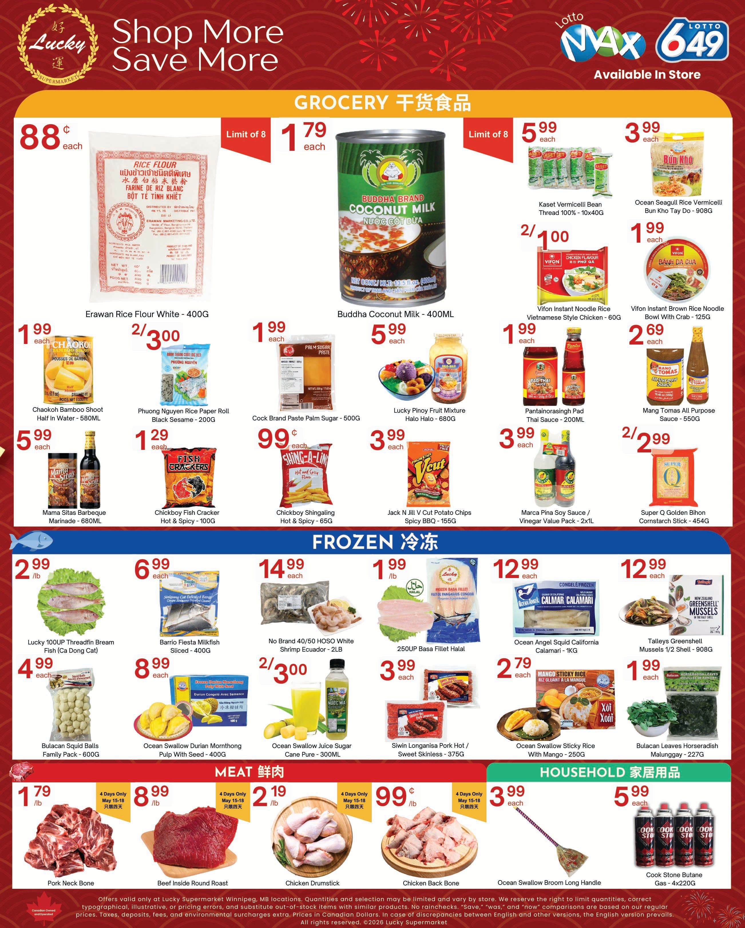 Lucky Supermarket weekly flyer specials page 2 features a variety of grocery items. In the grocery section, Erawan Rice Flour White is 88 cents each, limit 8. Buddha Brand Coconut Milk is $1.79 each, limit 8. Kaset Vermicelli Bean Thread is $5.99 for a 10x40G pack. Ocean Seagull Rice Vermicelli Bun Kho Tay Do is $3.99 each. Vifon Instant Noodle Rice Vietnamese Style Chicken is $1.99 for 60G. Vifon Instant Brown Rice Noodle Bowl With Crab is $2.69 for 125G. Chaokoh Bamboo Shoot Half In Water is $1.99 for 580ML. Phuong Nguyen Rice Paper Roll Black Sesame is $2.99 for 200G. Chickboy Fish Cracker Hot & Spicy is $1.29 for 100G. Jack N Jill V Cut Potato Chips Spicy BBQ is $3.99 for 155G. Pantainorasingh Pad Thai Sauce is $3.99 for 200ML. Marca Pina Soy Sauce / Vinegar Value Pack is $2.99 for 2x1L. Mang Tomas All Purpose Sauce is $3.99 for 550G. Super Q Golden Bihon Cornstarch Stick is $1.99 for 454G. In the frozen section, Lucky 100UP Threadfin Bream Fish is $4.99 each. Barrio Fiesta Milkfish Sliced is $8.99 for 400G. No Brand 40/50 HOSO White Shrimp Ecuador is $2.99 for 2LB. 250UP Basa Fillet Halal is $12.99 each. Ocean Angel Squid California Calamari is $12.99 for 1KG. Talleys Greenshell Mussels 1/2 Shell is $12.99 for 908G. Bulacan Squid Balls Family Pack is $4.99 for 600G. Ocean Swallow Durian Morthong Pulp With Seed is $8.99 for 400G. Ocean Swallow Juice Sugar Cane Pure is $2.99 for 300ML. Siwin Longanisa Pork Hot / Sweet Skinless is $3.99 for 375G. Ocean Swallow Sticky Rice With Mango is $1.99 for 250G. Bulacan Horseradish Malunggay is $1.99 for 227G. In the meat section, Pork Neck Bone is $1.79/lb, Beef Inside Round Roast is $8.99/lb, and Chicken Drumstick is $2.19/lb. All are available for 4 days only, May 15-18. In the household section, Ocean Swallow Broom Long Handle is $0.99 each and Cook Stone Butane Gas is $3.99 for 4x220G. Prices are valid at Lucky Supermarket in Winnipeg.