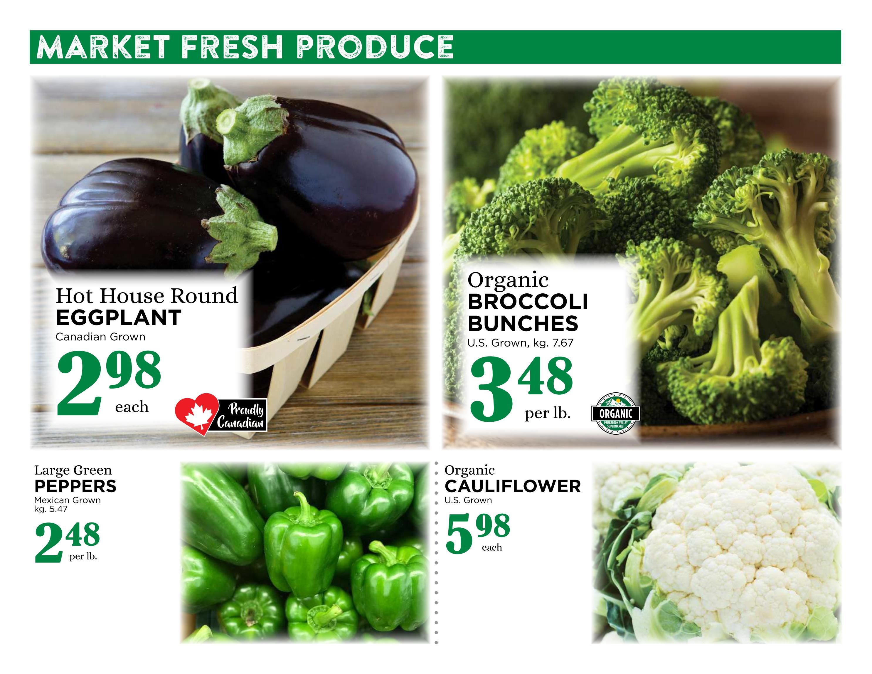 Pemberton Valley Supermarket weekly flyer specials page 10 features market fresh produce. Hot House Round Eggplant, Canadian Grown, is $2.98 each. Large Green Peppers, Mexican Grown, are $2.48 per lb. Organic Broccoli Bunches, U.S. Grown, are $3.48 per lb. Organic Cauliflower, U.S. Grown, is $5.98 each.