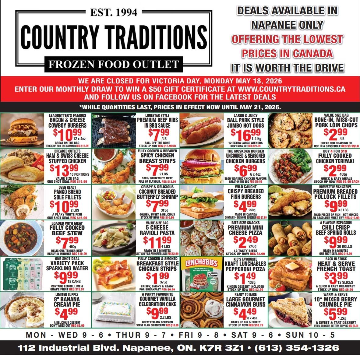 Country Traditions flyer featuring frozen food outlet specials. The flyer highlights deals available in Napanee only, offering the lowest prices in Canada. The store will be closed for Victoria Day on Monday, May 18, 2026. Customers can enter a monthly draw to win a $50 gift certificate at countrytraditions.ca. Prices are in effect until May 21, 2026, while quantities last. Featured items include Leadbetter's Famous Bacon & Cheese Cowboy Burgers for $10.99 (12 x 4 oz, regular $18.99). Lonestar Style Premium Beef Ribs in BBQ Sauce are $7.99 per lb (regular $12.99 per lb). Large & Juicy Ball Park Style Jumbo Hot Dogs are $16.99 for 1.4 kg (12 extra large wieners, regular $21.99). Value Size Bag Bone-In, Miss-Cut Pork Loin Chops are $2.99 per lb (regular $3.99 per lb). Breaded Cutlets Ham & Swiss Cheese Stuffed Chicken is $13.99 for 10 portions (regular $19.99). Fully Cooked & Breaded Spicy Chicken Breast Strips are $7.99 for 2 lbs (regular $12.99). The Muskoka Burger Uncooked & Seasoned Chicken Burgers are $6.99 for 6 x 4 oz (regular $10.99). Fully Cooked Chicken Teriyaki is $2.99 for 400g (regular $5.99 each). Oven Ready Panko Bread Sole Fillets are $10.99 for 2 lbs (regular $16.99). Crispy & Delicious Coconut Breaded Butterfly Shrimp is $7.99 for 315g (regular $12.99). Wild Caught Crispy Breaded Fish Burgers are $4.99 for 250g (regular $7.99). Homestyle Fish Strips Premium Breaded Pollock Fillets are $9.99 for 3.3 lbs (regular $19.99). Loaded With Meat Fully Cooked Beef Stew is $7.99 for 460g (regular $10.99). Value-Size Bag 5 Cheese Ravioli Pasta is $11.99 for 4 lbs (regular $19.99). Bite Size Snacks Premium Mini Cheese Pizza is $2.49 for 240g (12 tasty bites, regular $4.99). A Flavour Explosion Chili Crisp Beef Spring Rolls are $9.99 for 30 rolls (regular $15.99). One Shot Deal Variety Pack Sparkling Water is $9.99 for 18 cans (regular $15.97). Fully Cooked & Smoked Breakfast Style Chicken Strips are $1.99 for 375g (regular $6.99). Kid's Favourite Kraft Lunchables Pepperoni Pizza is $1.49 for 138g (regular $2.99). Back In Stock Heat & Serve French Toast is $3.99 for 12 slices (regular $6.99). Limited Supply 8' Banana Cream Pie is $4.99 (regular $9.99). A Party Favourite Gourmet Vanilla Celebration Cake is $9.99 for 2.2 lbs. Ready To Bake Large Gourmet Cinnamon Buns are $4.49 for 8 x 4 oz (regular $10.79). Warm & Serve 10' Mixed Berry Crumble Pie is $5.99 for 1.2 kg (regular $9.99). Store hours are Monday to Wednesday 9 AM to 6 PM, Thursday 9 AM to 7 PM, Friday 9 AM to 8 PM, Saturday 9 AM to 6 PM, and Sunday 10 AM to 5 PM. The store is located at 112 Industrial Blvd. Napanee, ON. K7R 3Z1, phone (613) 354-1326.